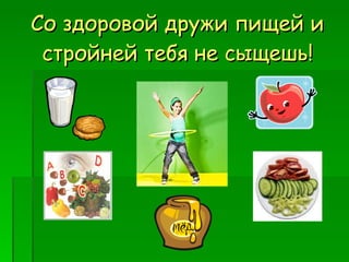 Со здоровой дружи пищей и стройней тебя не сыщешь! 