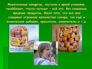 Жевательные конфеты, пастила в яркой упаковке, «мэйбоны», «чупа-чупсы» - всё это, без сомнения, вредные продукты. Мало того, что все они содержат огромное количество сахара, так ещё и химические добавки, красители, заменители и т.д. 