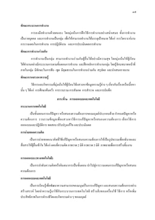 ๓๕


ทักษะกระบวนการทํางาน
         การลงมือทํ างานดวยตนเอง โดยมุงเน นการฝ กวิธีการทํ างานอยางสม่ําเสมอ ทั้งการทํ างาน
เปนรายบุคคล และการทํางานเปนกลุม เพื่อใหสามารถทํางานไดบรรลุเปาหมาย ไดแก การวิเคราะหงาน
การวางแผนในการทํางาน การปฏิบัติงาน และการประเมินผลการทํางาน
ทักษะการทํางานรวมกัน
         การทํ างานเป น กลุ ม สามารถทํ า งานร วมกั บ ผู อื่ น ได อย า งมี ค วามสุ ข โดยมุ ง เน นใหผู เรี ย น
ไดทํางานอยางมีกระบวนการตามขั้นตอนการทํางาน และฝกหลักการทํางานกลุม โดยรูจักบทบาทหนาที่
ภายในกลุม มีทักษะในการฟง - พูด มีคุณธรรมในการทํางานรวมกัน สรุปผล และนําเสนอรายงาน
ทักษะการแสวงหาความรู
          วิธีการและกิจกรรมที่มุงเน นใหผูเรีย นไดแสวงหาขอมูลความรูตา ง ๆ เกี่ยวกับเรื่องหรือเนื้อหา
นั้น ๆ ไดแก การศึกษาคนควา การรวบรวม การสังเกต การสํารวจ และการบันทึก

                                     สาระที่ ๒ การออกแบบและเทคโนโลยี
กระบวนการเทคโนโลยี
       เปนขั้นตอนการแกป ญหา หรือสนองความตองการของมนุษย ประกอบดวย กํา หนดปญหาหรือ
ความต อ งการ รวบรวมข อ มู ล เพื่ อ แสวงหาวิ ธี ก ารแก ป ญ หาหรื อ สนองความต อ งการ เลื อ กวิ ธี ก าร
ออกแบบและปฏิบัติการ ทดสอบ ปรับปรุงแกไข และประเมินผล
การถายทอดความคิด
        เปนการถายทอดแนวคิดที่ใชแกป ญหาหรือ สนองความตองการใหเ ปนรูปธรรมเพื่ออธิ บายและ
สื่อสารใหผูอื่นเขาใจ ไดแก แผนที่ความคิด ภาพวาด 2 มิติ ภาพวาด 3 มิติ ภาพฉายเพื่อการสรางชิ้นงาน


การออกแบบ (ทางเทคโนโลยี)
       เปนการลําดั บความคิ ดหรือจินตนาการเปนขั้นตอน นําไปสูก ารวางแผนการแกปญ หาหรือสนอง
ความตองการ
การออกแบบและเทคโนโลยี
         เปนการเรีย นรูเพื่อพัฒนาความสามารถของมนุษยในการแกปญหา และสนองความตองการอยา ง
สร า งสรรค โดยนํ าความรู ม าใช กั บ กระบวนการเทคโนโลยี สร า งสิ่ ง ของเครื่อ งใช วิธี ก าร หรือ เพิ่ ม
ประสิทธิภาพในการดํารงชีวิตและกิจกรรมตาง ๆ ของมนุษย
 