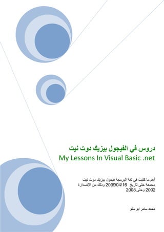 ‫دسٚط فٟ اٌف١غٛي ث١ض٠ه دٚد ٔ١ذ‬
‫‪My Lessons In Visual Basic .net‬‬

         ‫أهم ما كتبت فً لؽة البرمجة فٌجول بٌزٌك دوت نٌت‬
      ‫مجمعة حتى تارٌخ 61/40/9002 وذلك من اإلصدارة‬
                                   ‫2002 وحتى 8002‬



                                      ‫محمد سامر أبو سلو‬
 
