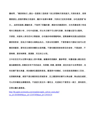 讀者問，「糖尿病秘方」適合一型還是二型病患？我立即請教天師吳啟天。天師的意見，是兩


種都適合。這個所謂秘方很溫和，屬於半食療半藥療，天師自己從前多病痛，也吃過這個「秘


方」，結果很滿意。關鍵的是，不能停了西醫的藥，應該吃的藥還是吃，在吃西藥後兩小時或


喝本方劑後兩小時，才吃中或西藥。所以本方劑不可以替代西藥，除非醫生說可以暫停。


天師說，知道有人索性把本方劑當湯，在吃飯的時候隨餐喝掉。這劑湯藥特別適合虛弱型的


糖尿病患者，因為方中藥材以補氣血為主。天師也特別關照，不要想着吃什麼秘方就可以把


糖尿病斷尾，要特別注意對身體的全面照顧。不要吃糖尿病患者禁忌的食物，不要過勞，不


要晚睡，要控制脾氣，要運動，而且持之以恒。


方中的苦瓜可以切開半邊放入煲中熬藥。蘇黨參即是黨參，黨參帶甜，有讀者擔心糖份是否


會加劇糖尿病。按糖成份有不同的組成，有蔗糖、果糖、蔬菜糖，甚至肉食中也有帶甜的，但


有些糖不產生熱量，例如黨參及羅漢果便是。羅漢果中含糖甙，它的甜度是蔗糖的三百倍，


但蔗糖高熱量，絕對不適合糖尿病及想減肥者，反之羅漢果的糖可以降血糖，降血脂及減肥，


可以用來輔助治療糖尿病。不過這又是另外一種吃法，吃這條方不要想另一條方，要有耐性，


定期去醫生處檢查。

http://hk.apple.nextmedia.com/template/apple_sub/art_main.php?
iss_id=20100409&sec_id=12187389&art_id=13910114
 