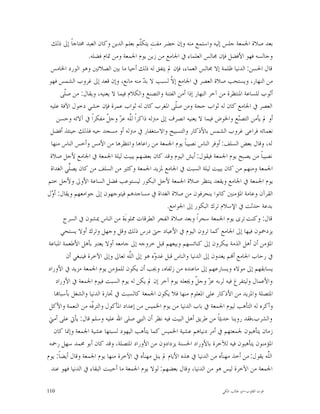 ‫ﺑﻌﺪ ﺻﻼﺓ ﺍﳉﻤﻌﺔ ﺟﻠﺲ ﺇﻟﻴﻪ ﻭﺍﺳﺘﻤﻊ ﻣﻨﻪ ﻭﺇﻥ ﺣﻀﺮ ﻣﻔﺖِ ﻳﺘﻜﹼﻢ ﺑﻌﻠﻢ ﺍﻟﺪﻳﻦ ﻭﻛﺎﻥ ﺍﻟﻌﺒﺪ ﳏﺘﺎﺟﺎﹰ ﺇﱃ ﺫﻟﻚ‬
                                          ‫ﻠ‬
                     ‫ﻭﺟﺎﻟﺴﻪ ﻓﻬﻮ ﺍﻷﻓﻀﻞ ﻓﺈﻥ ﳎﺎﻟﺲ ﺍﻟﻌﻠﻤﺎﺀ ﰲ ﺍﳉﺎﻣﻊ ﻣﻦ ﺯﻳﻦ ﻳﻮﻡ ﺍﳉﻤﻌﺔ ﻭﻣﻦ ﲤﺎﻡ ﻓﻀﻠﻪ.‬
  ‫ﻗﺎﻝ ﺍﳊﺴﻦ: ﺍﻟﺪﻧﻴﺎ ﻇﻠﻤﺔ ﺇﻻ ﳎﺎﻟﺲ ﺍﻟﻌﻤﺎﺀ، ﻓﺈﻥ ﱂ ﻳﺘﻔﻖ ﻟﻪ ﺫﻟﻚ ﺃﺣﻴﺎ ﻣﺎ ﺑﲔ ﺍﻟﺼﻼﺗﲔ ﻭﻫﻮ ﺍﻟﻮﺭﺩ ﺍﳋﺎﻣﺲ‬
 ‫ﻣﻦ ﺍﻟﻨﻬﺎﺭ، ﻭﻳﺴﺘﺤﺐ ﺻﻼﺓ ﺍﻟﻌﺼﺮ ﰲ ﺍﳉﺎﻣﻊ ﺇ ﹼ ﻟﺴﺒﺐ ﻻ ﺑ ‪ ‬ﻣﻨﻪ ﻣﺎﻧﻊ، ﻭﺇﻥ ﻗﻌﺪ ﺇﱃ ﻏﺮﻭﺏ ﺍﻟﺸﻤﺲ ﻓﻬﻮ‬
                                            ‫ﺪ‬          ‫ﻻ‬
       ‫ﺃﺛﻮﺏ ﻟﻠﺴﺎﻋﺔ ﺍﳌﻨﺘﻈﺮﺓ ﻣﻦ ﺁﺧﺮ ﺍﻟﻨﻬﺎﺭ ﺇﺫﺍ ﺃﻣﻦ ﺍﻟﻔﺘﻨﺔ ﻭﺍﻟﺘﺼﻨﻊ ﻭﺍﻟﻜﻼﻡ ﻓﻴﻤﺎ ﻻ ﻳﻌﻨﻴﻪ، ﻭﻳﻘﺎﻝ: ﻣﻦ ﺻﹼﻰ‬
         ‫ﻠ‬
  ‫ﺍﻟﻌﺼﺮ ﰲ ﺍﳉﺎﻣﻊ ﻛﺎﻥ ﻟﻪ ﺛﻮﺍﺏ ﺣﺠﺔ ﻭﻣﻦ ﺻﹼﻰ ﺍﳌﻐﺮﺏ ﻛﺎﻥ ﻟﻪ ﺛﻮﺍﺏ ﻋﻤﺮﺓ ﻓﺈﻥ ﺧﺸﻲ ﺩﺧﻮﻝ ﺍﻵﻓﺔ ﻋﻠﻴﻪ‬
                                                         ‫ﻠ‬
     ‫ﺃﻭ ﱂ ﻳﺄﻣﻦ ﺍﻟﺘﺼ‪‬ﻊ ﻭﺍﳋﻮﺽ ﻓﻴﻤﺎ ﻻ ﻳﻌﻨﻴﻪ ﺍﻧﺼﺮﻑ ﺇﱃ ﻣﱰﻟﻪ ﺫﺍﻛﺮﺍﹰ ﻟﱠﻪ ﻋ ‪ ‬ﻭﺟ ﹼ ﻣﻔﻜﺮﺍﹰ ﰲ ﺁﻻﺋﻪ ﻭﺣﺴﻦ‬
                            ‫ﻠ ﺰ ﻞ‬                                                   ‫ﻨ‬
  ‫ﻧﻌﻤﺎﺋﻪ ﻓﺮﺍﻋﻰ ﻏﺮﻭﺏ ﺍﻟﺸﻤﺲ ﺑﺎﻷﺫﻛﺎﺭ ﻭﺍﻟﺘﺴﺒﻴﺢ ﻭﺍﻻﺳﺘﻐﻔﺎﺭ ﰲ ﻣﱰﻟﻪ ﺃﻭ ﻣﺴﺠﺪ ﺣﻴﻪ ﻓﺬﻟﻚ ﺣﻴﻨﺌﺬ ﺃﻓﻀﻞ‬
  ‫ﻟﻪ، ﻭﻗﺎﻝ ﺑﻌﺾ ﺍﻟﺴﻠﻒ: ﺃﻭﻓﺮ ﺍﻟﻨﺎﺱ ﻧﺼﻴﺒﺎﹰ ﻳﻮﻡ ﺍﳉﻤﻌﺔ ﻣﻦ ﺭﺍﻋﺎﻫﺎ ﻭﺍﻧﺘﻈﺮﻫﺎ ﻣﻦ ﺍﻷﻣﺲ ﻭﺃﺧﺲ ﺍﻟﻨﺎﺱ ﻣﻨﻬﺎ‬
  ‫ﻧﺼﻴﺒﺎﹰ ﻣﻦ ﻳﺼﺒﺢ ﻳﻮﻡ ﺍﳉﻤﻌﺔ ﻓﻴﻘﻮﻝ: ﺃﻳﺶ ﺍﻟﻴﻮﻡ ﻭﻗﺪ ﻛﺎﻥ ﺑﻌﻀﻬﻢ ﻳﺒﻴﺖ ﻟﻴﻠﺔ ﺍﳉﻤﻌﺔ ﰲ ﺍﳉﺎﻣﻊ ﻷﺟﻞ ﺻﻼﺓ‬
  ‫ﺍﳉﻤﻌﺔ ﻭﻣﻨﻬﻢ ﻣﻦ ﻛﺎﻥ ﻳﺒﻴﺖ ﻟﻴﻠﺔ ﺍﻟﺴﺒﺖ ﰲ ﺍﳉﺎﻣﻊ ﳌﺰﻳﺪ ﺍﳉﻤﻌﺔ ﻭﻛﺜﲑ ﻣﻦ ﺍﻟﺴﻠﻒ ﻣﻦ ﻛﺎﻥ ﻳﺼﱢﻲ ﺍﻟﻐﺪﺍﺓ‬
            ‫ﻠ‬
‫ﻳﻮﻡ ﺍﳉﻤﻌﺔ ﰲ ﺍﳉﺎﻣﻊ ﻭﻳﻘﻌﺪ ﻳﻨﺘﻈﺮ ﺻﻼﺓ ﺍﳉﻤﻌﺔ ﻷﺟﻞ ﺍﻟﺒﻜﻮﺭ ﻟﻴﺴﺘﻮﻋﺐ ﻓﻀﻞ ﺍﻟﺴﺎﻋﺔ ﺍﻷﻭﱃ ﻭﻷﺟﻞ ﺧﺘﻢ‬
‫ﺍﻟﻘﺮﺁﻥ ﻭﻋﺎﻣﺔ ﺍﳌﺆﻣﻨﲔ ﻛﺎﻧﻮﺍ ﻳﻨﺤﺮﻓﻮﻥ ﻣﻦ ﺻﻼﺓ ﺍﻟﻐﺪﺍﺓ ﰲ ﻣﺴﺎﺟﺪﻫﻢ ﻓﻴﺘﻮﺟﻬﻮﻥ ﺇﱃ ﺟﻮﺍﻣﻌﻬﻢ ﻭﻳﻘﺎﻝ: ﺃ ‪‬ﻝ‬
  ‫ﻭ‬
                                                      ‫ﺑﺪﻋﺔ ﺣﺪﺛﺖ ﰲ ﺍﻹﺳﻼﻡ ﺗﺮﻙ ﺍﻟﺒﻜﻮﺭ ﺇﱃ ﺍﳉﻮﺍﻣﻊ.‬
        ‫ﻗﺎﻝ: ﻭﻛﻨﺖ ﺗﺮﻯ ﻳﻮﻡ ﺍﳉﻤﻌﺔ ﺳﺤﺮﺍﹰ ﻭﺑﻌﺪ ﺻﻼﺓ ﺍﻟﻔﺠﺮ ﺍﻟﻄﺮﻗﺎﺕ ﳑﻠﻮﺀَﺓ ﻣﻦ ﺍﻟﻨﺎﺱ ﳝﺸﻮﻥ ﰲ ﺍﻟﺴﺮﺝ‬
       ‫ﻳﺰﺩﲪﻮﻥ ﻓﻴﻬﺎ ﺇﱃ ﺍﳉﺎﻣﻊ ﻛﻤﺎ ﺗﺮﻭﻥ ﺍﻟﻴﻮﻡ ﰲ ﺍﻷﻋﻴﺎﺩ ﺣﱴ ﺩﺭﺱ ﺫﻟﻚ ﻭﻗﻞ ﻭﺟﻬﻞ ﻭﺗﺮﻙ ﺃﻭﻻ ﻳﺴﺘﺤﻲ‬
 ‫ﺍﳌﺆﻣﻦ ﺃﻥ ﺃﻫﻞ ﺍﻟﺬﻣﺔ ﻳﺒﻜﺮﻭﻥ ﺇﱃ ﻛﻨﺎﺋﺴﻬﻢ ﻭﺑﻴﻌﻬﻢ ﻗﺒﻞ ﺧﺮﻭﺟﻪ ﺇﱃ ﺟﺎﻣﻌﻪ ﺃﻭﻻ ﻳﻌﺘﱪ ﺑﺄﻫﻞ ﺍﻷﻃﻌﻤﺔ ﺍﳌﺒﺎﻋﺔ‬
           ‫ﰲ ﺭﺣﺎﺏ ﺍﳉﺎﻣﻊ ﺃ‪‬ﻢ ﻳﻐﺪﻭﻥ ﺇﱃ ﺍﻟﺪﻧﻴﺎ ﻭﺍﻟﻨﺎﺱ ﻗﺒﻞ ﻏﺪ ‪‬ﻩ ﻫﻮ ﺇﱃ ﺍﻟﱠﻪ ﺗﻌﺎﱃ ﻭﺇﱃ ﺍﻵﺧﺮﺓ ﻓﻴﻨﺒﻐﻲ ﺃﻥ‬
                                     ‫ﻠ‬          ‫ﻭ‬
‫ﻳﺴﺎﺑﻘﻬﻢ ﺇﱃ ﻣﻮﻻﻩ ﻭﻳﺴﺎﺭﻋﻬﻢ ﺇﱃ ﻣﺎﻋﻨﺪﻩ ﻣﻦ ﺯﻟﻔﺎﻩ، ﻭﳚﺐ ﺃﻥ ﻳﻜﻮﻥ ﻟﻠﻤﺆﻣﻦ ﻳﻮﻡ ﺍﳉﻤﻌﺔ ﻣﺰﻳﺪ ﰲ ﺍﻷﻭﺭﺍﺩ‬
     ‫ﻭﺍﻷﻋﻤﺎﻝ ﻭﻟﻴﺘﻔﺮﻍ ﻓﻴﻪ ﻟﺮﺑﻪ ﻋ ‪ ‬ﻭﺟ ﹼ ﻭﳚﻌﻠﻪ ﻳﻮﻡ ﺁﺧﺮ ﺇﻥ ﱂ ﻳﻜﻦ ﻟﻪ ﻳﻮﻡ ﺍﻟﺴﺒﺖ ﻓﻴﻮﻡ ﺍﳉﻤﻌﺔ ﰲ ﺍﻷﻭﺭﺍﺩ‬
                                                                   ‫ﺰ ﻞ‬
    ‫ﺍﳌﺘﺼﻠﺔ ﻭﺍﳌﺰﻳﺪ ﻣﻦ ﺍﻷﺫﻛﺎﺭ ﻋﻠﻰ ﺍﳌﻌﻠﻮﻡ ﻣﻨﻬﺎ ﻓﻼ ﻳﻜﻮﻥ ﺍﳉﻤﻌﺔ ﻛﺎﻟﺴﺒﺖ ﰲ ﲡﺎﺭﺓ ﺍﻟﺪﻧﻴﺎ ﻭﺍﻟﺸﻐﻞ ﺑﺄﺳﺒﺎ‪‬ﺎ‬
 ‫ﻭﺃﻛﺮﻩ ﻟﻪ ﺍﻟﺘﺄﻫﺐ ﻟﻴﻮﻡ ﺍﳉﻤﻌﺔ ﰲ ﺑﺎﺏ ﺍﻟﺪﻧﻴﺎ ﻣﻦ ﻳﻮﻡ ﺍﳋﻤﻴﺲ ﻣﻦ ﺇﻋﺪﺍﺩ ﺍﳌﺄﻛﻮﻝ ﻭﺍﻟﺘﺮﹼﻪ ﻣﻦ ﺍﻟﻨﻌﻤﺔ ﻭﺍﻷﻛﻞ‬
                       ‫ﻓ‬
 ‫ﻭﺍﻟﺸﺮﺏ،ﻓﻘﺪ ﺭﻭﻳﻨﺎ ﺣﺪﻳﺜﺎﹰ ﻣﻦ ﻃﺮﻳﻖ ﺃﻫﻞ ﺍﻟﺒﻴﺖ ﻓﻴﻪ ﻧﻈﺮ ﺃﻥ ﺍﻟﻨﱯ ﺻﻠﻰ ﺍﷲ ﻋﻠﻴﻪ ﻭﺳﻠﻢ ﻗﺎﻝ: ﻳﺄﰐ ﻋﻠﻰ ﺃﻣﱵ‬
    ‫ﺯﻣﺎﻥ ﻳﺘﺄﻫﺒﻮﻥ ﳉﻤﻌﺘﻬﻢ ﰲ ﺃﻣﺮ ﺩﻧﻴﺎﻫﻢ ﻋﺸﻴﺔ ﺍﳋﻤﻴﺲ ﻛﻤﺎ ﻳﺘﺄﻫﺐ ﺍﻟﻴﻬﻮﺩ ﻟﺴﺒﺘﻬﺎ ﻋﺸﻴﺔ ﺍﳉﻤﻌﺔ ﻭﺇﳕﺎ ﻛﺎﻥ‬
 ‫ﺍﳌﺆﻣﻨﻮﻥ ﻳﺘﺄﻫﺒﻮﻥ ﻓﻴﻪ ﻟﻶﺧﺮﺓ ﺑﺎﻷﻭﺭﺍﺩ ﺍﳊﺴﻨﺔ ﻳﺰﺩﺍﺩﻭﻥ ﻣﻦ ﺍﻷﻭﺭﺍﺩ ﺍﳌﺘﺼﻠﺔ، ﻭﻗﺪ ﻛﺎﻥ ﺃﺑﻮ ﳏﻤﺪ ﺳﻬﻞ ﺭﲪﻪ‬
‫ﺍﻟﱠﻪ ﻳﻘﻮﻝ: ﻣﻦ ﺃﺧﺬ ﻣﻬﻨﺄﻩ ﻣﻦ ﺍﻟﺪﻧﻴﺎ ﰲ ﻫﺬﻩ ﺍﻷﻳﺎﻡ ﱂ ﻳﻨﻞ ﻣﻬﻨﺄﻩ ﰲ ﺍﻵﺧﺮﺓ ﻣﻨﻬﺎ ﻳﻮﻡ ﺍﳉﻤﻌﺔ ﻭﻗﺎﻝ ﺃﻳﻀﺎﹰ: ﻳﻮﻡ‬
                                                                                               ‫ﻠ‬
  ‫ﺍﳉﻤﻌﺔ ﻣﻦ ﺍﻵﺧﺮﺓ ﻟﻴﺲ ﻫﻮ ﻣﻦ ﺍﻟﺪﻧﻴﺎ، ﻭﻗﺎﻝ ﺑﻌﻀﻬﻢ: ﻟﻮﻻ ﻳﻮﻡ ﺍﳉﻤﻌﺔ ﻣﺎ ﺃﺣﺒﺒﺖ ﺍﻟﺒﻘﺎﺀ ﰲ ﺍﻟﺪﻧﻴﺎ ﻓﻬﻮ ﻋﻨﺪ‬

‫011‬                                                                         ‫ﻗﻮﺕ ﺍﻟﻘﻠﻮﺏ-ﺍﺑﻮ ﻃﺎﻟﺐ ﺍﳌﻜﻲ‬
 