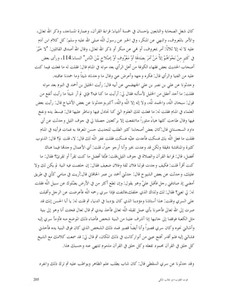 ‫ﻛﺎﻥ ﺷﻐﻞ ﺍﻟﺼﺤﺎﺑﺔ ﻭﺍﻟﺘﺎﺑﻌﲔ ﺑﺈﺣﺴﺎﻥ ﰲ ﲬﺴﺔ ﺃﺷﻴﺎﺀ: ﻗﺮﺍﺀﺓ ﺍﻟﻘﺮﺁﻥ، ﻭﻋﻤﺎﺭﺓ ﺍﳌﺴﺎﺟﺪ، ﻭﺫﻛﺮ ﺍﷲ ﺗﻌﺎﱃ،‬
   ‫ﻭﺍﻷﻣﺮ ﺑﺎﳌﻌﺮﻭﻑ، ﻭﺍﻟﻨﻬﻲ ﻋﻦ ﺍﳌﻨﻜﺮ، ﻭﰲ ﺍﳋﱪ ﻋﻦ ﺭﺳﻮﻝ ﺍﻟﹼﻪ ﺻﻠﻰ ﺍﷲ ﻋﻠﻴﻪ ﻭﺳﻠﻢ: ﻛﻞ ﻛﻼﻡ ﺍﺑﻦ ﺁﺩﻡ‬
                                             ‫ﻠ‬
 ‫ﻋﻠﻴﻪ ﻻ ﻟﻪ ﺇﻻ ﺛﻼﺛﺎﹰ: ﺃﻣﺮ ﲟﻌﺮﻭﻑ، ﺃﻭ ‪‬ﻲ ﻋﻦ ﻣﻨﻜﺮ ﺃﻭ ﺫﻛﺮ ﺍﷲ ﺗﻌﺎﱃ، ﻭﻗﺎﻝ ﺍﷲ ﺃﺻﺪﻕ ﺍﻟﻘﺎﺋﻠﲔ: "ﻻ ﺧ‪‬ﻴ‪‬ﺮ‪‬‬
       ‫ﰲ ﻛﹶﺜﲑٍ ﻣِﻦ‪ ‬ﻧ‪‬ﺠ‪‬ﻮ‪‬ﺍ ‪‬ﻢ‪ ‬ﺇ ﱠ ﻣ‪‬ﻦ‪ ‬ﺃﻣ‪‬ﺮ‪ ‬ﺑِﺼ‪‬ﺪﻗﹶﺔٍ ﺃﻭ‪ ‬ﻣ‪‬ﻌ‪ ‬ﻭﻑٍ ﺃﻭ‪ ‬ﺇﺻ‪‬ﻼﺡٍ ﺑ‪‬ﻴ‪‬ﻦ‪ ‬ﺍﻟ‪‬ﺎﺱِ" ﺍﻟﻨﺴﺎﺀ:411، ﻭﺭﺃﻯ ﺑﻌﺾ‬
                                      ‫ﻨ‬                  ‫ﺮ‬                               ‫ﻫ ﻻ‬
‫ﺃﺻﺤﺎﺏ ﺍﳊﺪﻳﺚ ﺑﻌﺾ ﻓﻘﻬﺎﺀ ﺍﻟﻜﻮﻓﺔ ﻣﻦ ﺃﻫﻞ ﺍﻟﺮﺃﻱ ﺑﻌﺪ ﻣﻮﺗﻪ ﰲ ﺍﳌﻨﺎﻡ ﻗﺎﻝ: ﻓﻘﻠﺖ ﻟﻪ ﻣﺎ ﻓﻌﻠﺖ ﻓﻴﻤﺎ ﻛﻨﺖ‬
              ‫ﻋﻠﻴﻪ ﻣﻦ ﺍﻟﻔﺘﻴﺎ ﻭﺍﻟﺮﺃﻱ ﻗﺎﻝ: ﻓﻜﺮﻩ ﻭﺟﻬﻪ ﻭﺃﻋﺮﺽ ﻋﲏ ﻭﻗﺎﻝ ﻣﺎ ﻭﺟﺪﻧﺎﻩ ﺷﻴﺌﺎﹰ ﻭﻣﺎ ﲪﺪﻧﺎ ﻋﺎﻗﺒﺘﻪ.‬
        ‫ﻭﺣﺪﺛﻮﻧﺎ ﻋﻦ ﻋﻠﻲ ﺑﻦ ﻧﺼﺮ ﺑﻦ ﻋﻠﻲ ﺍﳉﻬﻀﻤﻲ ﻋﻦ ﺃﺑﻴﻪ ﻗﺎﻝ: ﺭﺃﻳﺖ ﺍﳋﻠﻴﻞ ﺑﻦ ﺃﲪﺪ ﰲ ﺍﻟﻨﻮﻡ ﺑﻌﺪ ﻣﻮﺗﻪ‬
      ‫ﻓﻘﻠﺖ: ﻣﺎ ﺃﺟﺪ ﺃﻋﻘﻞ ﻣﻦ ﺍﳋﻠﻴﻞ ﻷﺳﺄﻟﻨﻪ ﻓﻘﺎﻝ ﱄ: ﺃﺭﺃﻳﺖ ﻣﺎ ﻛﻨﺎ ﻓﻴﻪ؟ ﻓﺈﱐ ﱂ ﺃﺭ ﺷﻴﺌﺎﹰ ﻣﺎ ﺭﺃﻳﺖ ﺃﻧﻔﻊ ﻣﻦ‬
 ‫ﻗﻮﻝ: ﺳﺒﺤﺎﻥ ﺍﻟﹼﻪ، ﻭﺍﳊﻤﺪ ﻟّﻪ، ﻭﻻ ﺇﻟﻪ ﺇﻻ ﺍﻟﹼﻪ ﻭﺍﻟﹼﻪ، ﺃﻛﱪ،ﻭﺣﺪﺛﻮﻧﺎ ﻋﻦ ﺑﻌﺾ ﺍﻷﺷﻴﺎﺥ ﻗﺎﻝ: ﺭﺃﻳﺖ ﺑﻌﺾ‬
                                                       ‫ﻠ ﻠ‬                        ‫ﻠ‬
                                                                                  ‫ﹼ‬                ‫ﻠ‬
    ‫ﺍﻟﻌﻠﻤﺎﺀ ﰲ ﺍﳌﻨﺎﻡ ﻓﻘﻠﺖ ﻟﻪ: ﻣﺎ ﻓﻌﻠﺖ ﺗﻠﻚ ﺍﻟﻌﻠﻮﻡ ﺍﻟﱵ ﻛﻨﺎ ﳒﺎﺩﻝ ﻓﻴﻬﺎ ﻭﻧﻨﺎﻇﺮ ﻋﻠﻴﻬﺎ ﻗﺎﻝ: ﻓﺒﺴﻂ ﻳﺪﻩ ﻭﻧﻔﺦ‬
      ‫ﻓﻴﻬﺎ ﻭﻗﺎﻝ ﻃﺎﺣﺖ ﻛﻠﻬﺎ ﻫﺒﺎﺀً ﻣﻨﺜﻮﺭﺍﹰ ﻣﺎﺍﻧﺘﻔﻌﺖ ﺇﻻ ﺑﺮﻛﻌﺘﲔ ﺣﺼﻠﺘﺎ ﱄ ﰲ ﺟﻮﻑ ﺍﻟﻠﻴﻞ ﻭﺣﺪﺛﺖ ﻋﻦ ﺃﰊ‬
      ‫ﺩﺍﻭﺩ ﺍﻟﺴﺠﺴﺘﺎﱐ ﻗﺎﻝ:ﻛﺎﻥ ﺑﻌﺾ ﺃﺻﺤﺎﺑﻨﺎ ﻛﺜﲑ ﺍﻟﻄﻠﺐ ﻟﻠﺤﺪﻳﺚ ﺣﺴﻦ ﺍﳌﻌﺮﻓﺔ ﺑﻪ ﻓﻤﺎﺕ ﻓﺮﺃﻳﺘﻪ ﰲ ﺍﳌﻨﺎﻡ‬
 ‫ﻓﻘﻠﺖ ﻣﺎ ﻓﻌﻞ ﺍﻟﹼﻪ ﺑﻚ ﻓﺴﻜﺖ ﻓﺄﻋﺪﺕ ﻋﻠ‪‬ﻪ ﻓﺴﻜﺖ ﻓﻘﻠﺖ ﻏﻔﺮ ﺍﻟﹼﻪ ﻟﻚ ﻗﺎﻝ: ﻻ، ﻗﻠﺖ ﱂ؟ ﻗﺎﻝ: ﺍﻟﺬﻧﻮﺏ‬
                                         ‫ﻠ‬                     ‫ﻴ‬                                   ‫ﻠ‬
         ‫ﻛﺜﲑﺓ ﻭﺍﳌﻨﺎﻗﺸﺔ ﺩﻗﻴﻘﺔ ﻭﻟﻜﻦ ﻗﺪ ﻭﻋﺪﺕ ﲞﲑ ﻭﺃﻧﺎ ﺃﺭﺟﻮ ﺧﲑﺍﹰ، ﻗﻠﺖ: ﺃﻱ ﺍﻷﻋﻤﺎﻝ ﻭﺟﺪ‪‬ﺎ ﻓﻴﻤﺎ ﻫﻨﺎﻙ‬
      ‫ﺃﻓﻀﻞ، ﻗﺎﻝ: ﻗﺮﺍﺀﺓ ﺍﻟﻘﺮﺁﻥ ﻭﺍﻟﺼﻼﺓ ﰲ ﺟﻮﻑ ﺍﻟﻠﻴﻞ،ﻗﻠﺖ: ﻓﺄﳝﺎ ﺃﻓﻀﻞ ﻣﺎ ﻛﻨﺖ ﺗﻘﺮﺃ ﺃﻭ ﺗﻘﺮﺉ؟ ﻓﻘﺎﻝ: ﻣﺎ‬
‫ﻛﻨﺖ ﺃﻗﺮﺃ ﻗﻠﺖ: ﻓﻜﻴﻒ ﻭﺟﺪﺕ ﻗﻮﻟﻨﺎ ﻓﻼﻥ ﺛﻘﺔ ﻭﻓﻼﻥ ﺿﻌﻴﻒ ﻓﻘﺎﻝ: ﺇﻥ ﺧﻠﺼﺖ ﻓﻴﻪ ﺍﻟﻨﻴﺔ ﱂ ﻳﻜﻦ ﻟﻚ ﻭﻻ‬
‫ﻋﻠﻴﻚ، ﻭﺣﺪﺛﺖ ﻋﻦ ﺑﻌﺾ ﺍﻟﺸﻴﻮﺥ ﻗﺎﻝ: ﺣﺪﺛﲏ ﺃﲪﺪ ﺑﻦ ﻋﻤﺮ ﺍﳋﺎﻗﺎﱐ ﻗﺎﻝ:ﺃﺭﻳﺖ ﰲ ﻣﻨﺎﻣﻲ ﻛﺄﱐ ﰲ ﻃﺮﻳﻖ‬
‫ﺃﻣﻀﻲ ﺇﺫ ﺻﺎﺩﻓﲏ ﺭﺟﻞ ﻓﺄﻗﺒﻞ ﻋﻠ ‪ ‬ﻭﻫﻮ ﻳﻘﻮﻝ: ﻭﺇﻥ ﺗﻄﻊ ﺃﻛﺜﺮ ﻣﻦ ﰲ ﺍﻷﺭﺽ ﻳ ‪‬ﻠﻮﻙ ﻋﻦ ﺳﺒﻴﻞ ﺍﻟﹼﻪ ﻓﻘﻠﺖ‬
           ‫ﻠ‬               ‫ﻀ‬                                              ‫ﻲ‬
      ‫ﻟﻪ: ﱄ ﺗﻌﲏ؟ ﻓﻘﺎﻝ: ﻟﻚ ﻭﻟﺬﺍﻙ ﺍﻟﺬﻱ ﺧﻠﻔﻚ،ﻓﺎﻟﺘﻔﺖ ﻓﺈﺫﺍ ﺳﺮﻱ ﺭﲪﻪ ﺍﻟﹼﻪ ﻓﺄﻋﺮﺿﺖ ﻋﻦ ﺍﻟﺮﺟﻞ ﻭﺃﻗﺒﻠﺖ‬
                                    ‫ﻠ‬
      ‫ﻋﻠﻰ ﺍﻟﺴﺮﻱ ﻭﻗﻠﺖ: ﻫﺬﺍ ﺃﺳﺘﺎﺫﻧﺎ ﻭﻣﺆﺩﺑﻨﺎ ﺍﻟﺬﻱ ﻛﺎﻥ ﻳﺆﺩﺑﻨﺎ ﰲ ﺍﻟﺪﻧﻴﺎ، ﰒ ﻗﻠﺖ ﻟﻪ: ﻳﺎ ﺃﺑﺎ ﺍﳊﺴﻦ ﺇﻧﻚ ﻗﺪ‬
      ‫ﺻﺮﺕ ﺇﱃ ﺍﷲ ﺗﻌﺎﱃ ﻓﺄﺧﱪﻧﺎ ﺑﺄﻱ ﻋﻤﻞ ﺗﻘﺒﻠﻪ ﺍﻟﹼﻪ ﺗﻌﺎﱃ ﻓﺄﺧﺬ ﺑﻴﺪﻱ ﰒ ﻗﺎﻝ ﺗﻌﺎﻝ ﻓﺠﺌﺖ ﺃﻧﺎ ﻭﻫﻮ ﺇﱃ ﺑﻨﻴﺔ‬
                                                         ‫ﻠ‬
   ‫ﻣﺜﻞ ﺍﻟﻜﻌﺒﺔ ﻓﻮﻗﻔﻨﺎ ﺇﱃ ﺟﺎﻧﺒﻬﺎ ﺇﺫﺍ ﺃﺷﺮﻑ ﻋﻠﻴﻨﺎ ﻣﻦ ﺍﻟﺒﻨﻴﺔ ﺷﺨﺺ ﻓﺄﺿﺎﺀ ﺫﻟﻚ ﺍﳌﻮﺿﻊ ﻣﻨﻪ ﻓﺄﻭﻣﺄ ﺳﺮﻱ ﺇﻟﻴﻪ‬
    ‫ﻭﺃﺷﺎﻟﲏ ﳓﻮﻩ ﻭﻛﺎﻥ ﺳﺮﻱ ﻗﺼﲑﺍﹰ ﻭﺃﻧﺎ ﺃﻳﻀﺎﹰ ﻗﺼﲑ ﻓﻤﺪ ﺫﻟﻚ ﺍﻟﺸﺨﺺ ﺍﻟﺬﻱ ﻛﺎﻥ ﻓﻮﻕ ﺍﻟﺒﻨﻴﺔ ﻳﺪﻩ ﻓﺄﺧﺬﱐ‬
   ‫ﻓﺸﺎﻟﲏ ﺇﻟﻴﻪ ﻓﻠﻢ ﺃﻗﺪﺭ ﺃﻓﺘﺢ ﻋﻴﲏ ﻣﻦ ﺃﻧﻮﺍﺭﻛﺎﻧﺖ ﰲ ﺫﻟﻚ ﺍﳌﻜﺎﻥ، ﰒ ﻗﺎﻝ ﱄ: ﻗﺪ ﲰﻌﺖ ﻛﻼﻣﻚ ﻣﻊ ﺍﻟﺸﻴﺦ‬
                     ‫ﻛﻞ ﺧﻠﻖ ﰲ ﺍﻟﻘﺮﺁﻥ ﳏﻤﻮﺩ ﺗﻔﻌﻠﻪ ﻭﻛﻞ ﺧﻠﻖ ﰲ ﺍﻟﻘﺮﺁﻥ ﻣﺬﻣﻮﻡ ﺗﻨﺘﻬﻲ ﻋﻨﻪ ﻭﺣﺴﺒﻚ ﻫﺬﺍ.‬

      ‫ﻭﻗﺪ ﺣﺪﺛﻮﻧﺎ ﻋﻦ ﺳﺮﻱ ﺍﻟﺴﻘﻄﻲ ﻗﺎﻝ: ﻛﺎﻥ ﺷﺎﺏ ﻳﻄﻠﺐ ﻋﻠﻢ ﺍﻟﻈﺎﻫﺮ ﻭﻳﻮﺍﻇﺐ ﻋﻠﻴﻪ ﰒ ﺗﺮﻙ ﺫﻟﻚ ﻭﺍﻧﻔﺮﺩ‬

‫502‬                                                                                       ‫ﻗﻮﺕ ﺍﻟﻘﻠﻮﺏ-ﺍﺑﻮ ﻃﺎﻟﺐ ﺍﳌﻜﻲ‬
 