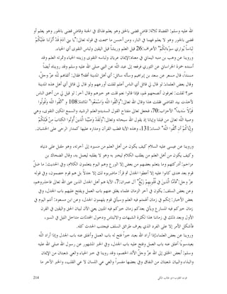 ‫ﺍﷲ ﻋﻠﻴﻪ ﻭﺳﻠﻢ: ﺍﻟﻘﻀﺎﺓ ﺛﻼﺛﺔ: ﻗﺎﺽٍ ﻗﻀﻰ ﺑﺎﳊﻖ ﻭﻫﻮ ﻳﻌﻠﻢ ﻓﺬﺍﻙ ﰲ ﺍﳉﻨﺔ ﻭﻗﺎﺽٍ ﻗﻀﻰ ﺑﺎﳉﻮﺭ ﻭﻫﻮ ﻳﻌﻠﻢ ﺃﻭ‬
 ‫ﻗﻀﻰ ﺑﺎﳉﻮﺭ ﻭﻫﻮ ﻻ ﻳﻌﻠﻢ ﻓﻬﻤﺎ ﰲ ﺍﻟﻨﺎﺭ، ﻭﻣﻦ ﺃﺣﺴﻦ ﻣﺎ ﲰﻌﺖ ﰲ ﻗﻮﻟﻪ ﺗﻌﺎﱃ:"ﻳﺎ ﺑﲏ ﺁﺩ‪‬ﻡ‪ ‬ﻗﹶﺪ‪ ‬ﺃﹶﻧ‪‬ﺰ‪‬ﻟﻨﺎ ﻋ‪‬ﻠﹶﻴ‪ ‬ﹸﻢ‪‬‬
   ‫ﻜ‬
                      ‫ﻟِﺒ‪‬ﺎﺳﺎﹰ ‪‬ﻮﺍﺭﻱ ﺳﻮ‪‬ﺀﺍﺗِ ﹸﻢ‪ "‬ﺍﻷﻋﺮﺍﻑ:62 ﻗﻴﻞ ﺍﻟﻌﻠﻢ ﻭﺭﻳﺸﺎﹰ ﻗﻴﻞ ﺍﻟﻴﻘﲔ ﻭﻟﺒﺎﺱ ﺍﻟﺘﻘﻮﻯ ﺃﻱ ﺍﳊﻴﺎﺀ.‬
                                                                                                ‫ﻜ‬             ‫ﻳ‬
       ‫ﻭﺭﻭﻳﻨﺎ ﻋﻦ ﻭﻫﺐ ﺑﻦ ﻣﻨﺒﻪ ﺍﻟﻴﻤﺎﱐ ﰲ ﻣﻌﻨﺎﻩ:ﺍﻹﳝﺎﻥ ﻋﺮﻳﺎﻥ ﻭﻟﺒﺎﺳﻪ ﺍﻟﺘﻘﻮﻯ ﻭﺯﻳﻨﺘﻪ ﺍﳊﻴﺎﺀ ﻭﲦﺮﺗﻪ ﺍﻟﻌﻠﻢ ﻭﻗﺪ‬
          ‫ﺃﺳﻨﺪﻩ ﲪﺰﺓ ﺍﳋﺮﺍﺳﺎﱐ ﻋﻦ ﺍﻟﺜﻮﺭﻱ ﻓﺮﻓﻌﻪ ﺇﱃ ﻋﺒﺪ ﺍﻟﹼﻪ ﻋﻦ ﺍﻟﻨﱯ ﺻﻠﻰ ﺍﷲ ﻋﻠﻴﻪ ﻭﺳﻠﻢ ﻭﻗﺪ ﺭﻭﻳﻨﺎﻩ ﺃﻳﻀﺎﹰ‬
                                                                   ‫ﻠ‬
     ‫ﻣﺴﻨﺪﺍﹰ، ﻗﺎﻝ ﻣﺴﻌﺮ ﻋﻦ ﺳﻌﺪ ﺑﻦ ﺇﺑﺮﺍﻫﻴﻢ ﻭﺳﺄﻟﻪ ﺳﺎﺋﻞ: ﺃﻱ ﺃﻫﻞ ﺍﳌﺪﻳﻨﺔ ﺃﻓﻘﻪ؟ ﻓﻘﺎﻝ: ﺃﺗﻘﺎﻫﻢ ﻟﹼﻪ ﻋ ‪ ‬ﻭﺟ ﹼ،‬
      ‫ﻠ ﺰ ﻞ‬
   ‫ﻭﻗﺎﻝ ﺑﻌﺾ ﺍﻟﻌﻠﻤﺎﺀ: ﻟﻮ ﻗﺎﻝ ﱄ ﻗﺎﺋﻞ ﺃﻱ ﺍﻟﻨﺎﺱ ﺃﻋﻠﻢ ﻟﻘﻠﺖ ﺃﻭﺭﻋﻬﻢ ﻭﻟﻮ ﻗﺎﻝ ﱄ ﻗﺎﺋﻞ ﺃﻱ ﺃﻫﻞ ﻫﺬﻩ ﺍﳌﺪﻳﻨﺔ‬
  ‫ﺧﲑ؟ ﻟﻘﻠﺖ: ﺗﻌﺮﻓﻮﻥ ﺃﻧﺼﺤﻬﻢ ﳍﻢ، ﻓﺈﺫﺍ ﻗﺎﻟﻮﺍ ﻧﻌﻢ ﻗﻠﺖ ﻫﻮ ﺧﲑﻫﻢ ﻭﻗﺎﻝ ﺁﺧﺮ: ﻟﻮ ﻗﻴﻞ ﱄ ﻣﻦ ﺃﲪﻖ ﺍﻟﻨﺎﺱ‬
   ‫ﻷﺧﺬﺕ ﺑﻴﺪ ﺍﻟﻘﺎﺿﻲ ﻓﻘﻠﺖ ﻫﺬﺍ ﻭﻗﺎﻝ ﺍﷲ ﺗﻌﺎﱃ:"ﻭ‪‬ﺍ‪ ‬ﹸﻮﺍ ﺍﻟﹼﻪ ﻭ‪‬ﺍﺳ‪‬ﻤ‪ ‬ﻮﺍ" ﺍﳌﺎﺋﺪﺓ:801 ﻭ "ﺍ‪ ‬ﹸﻮﺍ ﺍﻟﹼﻪ ﻭ‪‬ﹸﻮﹸﻮﺍ‬
       ‫ﺗﻘ ﻠ ﻗ ﻟ‬                                   ‫ﻌ‬          ‫ﺗﻘ ﻠ‬
‫ﻗﹶﻮ‪‬ﻻﹰ ﺳ‪‬ﺪﻳﺪﺍﹰ" ﺍﻷﺣﺰﺍﺏ:07، ﻓﺠﻌﻞ ﺗﻌﺎﱃ ﻣﻔﺘﺎﺡ ﺍﻟﻘﻮﻝ ﺍﻟﺴﺪﻳﺪﻭﺍﻟﻌﻠﻢ ﺍﻟﺮﺷﻴﺪ ﻭﺍﻟﺴﻤﻊ ﺍﳌﻜﲔ ﺍﻟﺘﻘﻮﻯ، ﻭﻫﻲ‬
    ‫ﻭﺻﻴﺔ ﺍﻟﹼﻪ ﺗﻌﺎﱃ ﻣﻦ ﻗﺒﻠﻨﺎ ﻭﺇﻳﺎﻧﺎ ﺇﺫ ﻳﻘﻮﻝ ﺍﷲ ﺳﺒﺤﺎﻧﻪ ﻭﺗﻌﺎﱃ:"ﻭ‪‬ﻟﹶﻘﹶﺪ‪ ‬ﻭ‪ ‬ﻴ‪‬ﻨﺎ ﺍﱠﺬﻳﻦ‪ ‬ﹸﻭ‪‬ﻮﺍ ﺍﻟﻜِﺘﺎﺏ‪ ‬ﻣِﻦ‪ ‬ﻗﹶﺒ‪‬ﻠِ ﹸﻢ‪‬‬
      ‫ﻜ‬                           ‫ﺻ ﻟ ﺃﺗ‬                                                                   ‫ﻠ‬
 ‫ﻭﺇِ‪‬ﺎ ﹸﻢ‪ ‬ﺃﻥِ ﺃ‪ ‬ﹸﻮﺍ ﺍﻟﹼﻪ" ﺍﻟﻨﺴﺎﺀ:131، ﻭﻫﺬﻩ ﺍﻵﻳﺔ ﻗﻄﺐ ﺍﻟﻘﺮﺁﻥ ﻭﻣﺪﺍﺭﻩ ﻋﻠﻴﻬﺎ ﻛﻤﺪﺍﺭ ﺍﻟﺮﺣﻰ ﻋﻠﻰ ﺍﳋﺸﺒﺎﻥ.‬ ‫ﺗﻘ ﻠ‬          ‫ﻳﻛ‬

     ‫ﻭﺭﻭﻳﻨﺎ ﻋﻦ ﻋﻴﺴﻰ ﻋﻠﻴﻪ ﺍﻟﺴﻼﻡ ﻛﻴﻒ ﻳﻜﻮﻥ ﻣﻦ ﺃﻫﻞ ﺍﻟﻌﻠﻢ ﻣﻦ ﻣﺴﲑﻩ ﺇﱃ ﺁﺧﺮﺗﻪ، ﻭﻫﻮ ﻣﻘﺒﻞ ﻋﻠﻰ ﺩﻧﻴﺎﻩ‬
          ‫ﻭﻛﻴﻒ ﻳﻜﻮﻥ ﻣﻦ ﺃﻫﻞ ﺍﻟﻌﻠﻢ ﻣﻦ ﻳﻄﻠﺐ ﺍﻟﻜﻼﻡ ﻟﻴﺨﱪ ﺑﻪ ﻭﻫﻮ ﻻ ﻳﻄﻠﺒﻪ ﻟﻴﻌﻤﻞ ﺑﻪ، ﻭﻗﺎﻝ ﺍﻟﻀﺤﺎﻙ ﺑﻦ‬
‫ﻞ‬
‫ﻣﺰﺍﺣﻢ: ﺃﺩﺭﻛﺘﻬﻢ ﻭﻣﺎ ﻳﺘﻌﻠﻢ ﺑﻌﻀﻬﻢ ﻣﻦ ﺑﻌﺾ ﺇﻻ ﺍﻟﻮﺭﻉ ﻭﻫﻢ ﺍﻟﻴﻮﻡ ﻳﺘﻌﻠﻤﻮﻥ ﺍﻟﻜﻼﻡ، ﻭﰲ ﺍﳊﺪﻳﺚ: ﻣﺎ ﺿ ﹼ‬
 ‫ﻗﻮﻡ ﺑﻌﺪ ﻫﺪﻯ ﻛﺎﻧﻮﺍ ﻋﻠﻴﻪ ﺇﻻ ﺃﻋﻄﻮﺍ ﺍﳉﺪﻝ ﰒ ﻗﺮﺃ: ﻣﺎﺿﺮﺑﻮﻩ ﻟﻚ ﺇﻻ ﺟﺪﻻﹰ ﺑﻞ ﻫﻢ ﻗﻮﻡ ﺧﺼﻤﻮﻥ، ﻭﰲ ﻗﻮﻟﻪ‬
‫ﻋ ‪ ‬ﻭﺟﻞ:"ﻓﺄ ‪‬ﺎ ﺍﱠﺬﻳﻦ‪ ‬ﰲ ﹸﹸﻮﺑِﻬِﻢ‪ ‬ﺯ‪‬ﻳ‪ ‬ﹲ" ﺁﻝ ﻋﻤﺮﺍﻥ:7، ﺍﻵﻳﺔ ﻫﻢ ﺃﻫﻞ ﺍﳉﺪﻝ ﺍﻟﺬﻳﻦ ﻋﲎ ﺍﷲ ﺗﻌﺎﱃ ﻓﺎﺣﺬﺭﻭﻫﻢ،‬
                                                                 ‫ﻎ‬        ‫ﻗﻠ‬         ‫ﻣ ﻟ‬        ‫ﺰ‬
    ‫ﻭﻋﻦ ﺑﻌﺾ ﺍﻟﺴﻠﻒ: ﻳﻜﻮﻥ ﰲ ﺁﺧﺮ ﺍﻟﺰﻣﺎﻥ ﻋﻠﻤﺎﺀ ﻳﻐﻠﻖ ﻋﻨﻬﻢ ﺑﺎﺏ ﺍﻟﻌﻤﻞ ﻭﻳﻔﺘﺢ ﻋﻠﻴﻬﻢ ﺑﺎﺏ ﺍﳉﺪﻝ، ﻭﰲ‬
 ‫ﺑﻌﺾ ﺍﻷﺧﺒﺎﺭ: ﺇﻧﻜﻢ ﰲ ﺯﻣﺎﻥ ﺃﳍﻤﺘﻢ ﻓﻴﻪ ﺍﻟﻌﻠﻢ ﻭﺳﻴﺄﰐ ﻗﻮﻡ ﻳﻠﻬﻤﻮﻥ ﺍﳉﺪﻝ، ﻭﻋﻦ ﺍﺑﻦ ﻣﺴﻌﻮﺩ: ﺃﻧﺘﻢ ﺍﻟﻴﻮﻡ ﰲ‬
     ‫ﺯﻣﺎﻥ ﺧﲑﻛﻢ ﻓﻴﻪ ﺍﳌﺴﺎﺭﻉ ﻭﻳﺄﰐ ﺑﻌﺪﻛﻢ ﺯﻣﺎﻥ ﺧﲑﻛﻢ ﻓﻴﻪ ﺍﳌﺘﺒﲔ ﻳﻌﲏ ﺍﻵﻥ ﻟﺒﻴﺎﻥ ﺍﳊﻖ ﻭﺍﻟﻴﻘﲔ ﰲ ﺍﻟﻘﺮﻥ‬
         ‫ﺍﻷﻭﻝ ﻭﺑﻌﺪ ﺫﻟﻚ ﰲ ﺯﻣﺎﻧﻨﺎ ﻫﺬﺍ ﻟﻜﺜﺮﺓ ﺍﻟﺸﺒﻬﺎﺕ ﻭﺍﻻﻟﺒﺘﺎﺱ ﻭﺩﺧﻮﻝ ﺍﶈﺪﺛﺎﺕ ﻣﺪﺍﺧﻞ ﺍﻟﻠﻴﻞ ﰲ ﺍﻟﺴﲑ،‬
                           ‫ﻓﺄﺷﻜﻞ ﺍﻷﻣﺮ ﺇﻻ ﻋﻠﻰ ﺍﻟﻔﺮﺩ ﺍﻟﺬﻱ ﻳﻌﺮﻑ ﻃﺮﺍﺋﻖ ﺍﻟﺴﻠﻒ ﻓﻴﺠﺘﻨﺐ ﺍﳊﺪﺙ ﻛﻠﻪ.‬
    ‫ﻭﺭﻭﻳﻨﺎ ﻋﻦ ﺑﻌﺾ ﺍﻟﻌﻠﻤﺎﺀ:ﺇﺫﺍ ﺃﺭﺍﺩ ﺍﷲ ﺑﻌﺒﺪ ﺧﲑﺍﹰ ﻓﺘﺢ ﻟﻪ ﺑﺎﺏ ﺍﻟﻌﻤﻞ ﻭﺃﻏﻠﻖ ﻋﻨﻪ ﺑﺎﺏ ﺍﳉﺪﻝ ﻭﺇﺫﺍ ﺃﺭﺍﺩ ﺍﻟﹼﻪ‬
     ‫ﻠ‬
   ‫ﺑﻌﺒﺪﺳﻮﺀًﺍ ﺃﻏﻠﻖ ﻋﻨﻪ ﺑﺎﺏ ﺍﻟﻌﻤﻞ ﻭﻓﺘﺢ ﻋﻠﻴﻪ ﺑﺎﺏ ﺍﳉﺪﻝ، ﻭﰲ ﺍﳋﱪ ﺍﳌﺸﻬﻮﺭ ﻋﻦ ﺭﺳﻮﻝ ﺍﷲ ﺻﻠﻰ ﺍﷲ ﻋﻠﻴﻪ‬
      ‫ﻭﺳﻠﻢ: ﺃﺑﻌﺾ ﺍﳋﻠﻖ ﺇﱃ ﺍﷲ ﻋ ‪ ‬ﻭﺟ ﹼ ﺍﻷﻟﺪ ﺍﳋﺼﻢ، ﻭﻗﺪ ﺭﻭﻳﻨﺎ ﰲ ﺧﱪ ﺍﳊﻴﺎﺀ ﻭﺍﻟﻌﻲ ﺷﻌﺒﺘﺎﻥ ﻣﻦ ﺍﻹﳝﺎﻥ‬
                                                                ‫ﺰ ﻞ‬
     ‫ﻭﺍﻟﺒﺬﺍﺀ ﻭﺍﻟﺒﻴﺎﻥ ﺷﻌﺒﺘﺎﻥ ﻣﻦ ﺍﻟﻨﻔﺎﻕ ﻭﰲ ﺑﻌﻀﻬﺎ ﻣﻔﺴﺮﺍﹰ ﻭﺍﻟﻌﻲ ﻋﻲ ﺍﻟﻠﺴﺎﻥ ﻻ ﻋﻲ ﺍﻟﻘﻠﺐ، ﻭﺍﳋﱪ ﺍﻵﺧﺮ ﻣﺎ‬

‫412‬                                                                                      ‫ﻗﻮﺕ ﺍﻟﻘﻠﻮﺏ-ﺍﺑﻮ ﻃﺎﻟﺐ ﺍﳌﻜﻲ‬
 