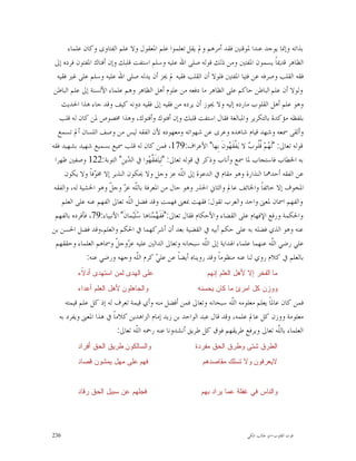 ‫ﺑﺬﺍﺗﻪ ﻭﺇﳕﺎ ﻳﻮﺟﺪ ﻋﻨﺪﺍ ﳌﻮﻗﻨﲔ ﻓﻘﺪ ﺃﻣﺮﻫﻢ ﻭﱂ ﻳﻘﻞ ﺗﻌﻠﻤﻮﺍ ﻋﻠﻢ ﺍﳌﻌﻘﻮﻝ ﻭﻻ ﻋﻠﻢ ﺍﻟﻔﺘﺎﻭﻯ ﻭﻛﺎﻥ ﻋﻠﻤﺎﺀ‬
 ‫ﺍﻟﻈﺎﻫﺮ ﻗﺪﳝﺎﹰ ﻳﺴﻤﻮﻥ ﺍﳌﻔﺘﲔ ﻭﻣﻦ ﺫﻟﻚ ﻗﻮﻟﻪ ﺻﻠﻰ ﺍﷲ ﻋﻠﻴﻪ ﻭﺳﻠﻢ ﺍﺳﺘﻔﺖ ﻗﻠﺒﻚ ﻭﺇﻥ ﺃﻓﺘﺎﻙ ﺍﳌﻔﺘﻮﻥ ﻓﺮﺩﻩ ﺇﱃ‬
  ‫ﻓﻘﻪ ﺍﻟﻘﻠﺐ ﻭﺻﺮﻓﻪ ﻋﻦ ﻓﺘﻴﺎ ﺍﳌﻔﺘﲔ ﻓﻠﻮﻻ ﺃﻥ ﺍﻟﻘﻠﺐ ﻓﻘﻴﻪ ﱂ ﳚﺰ ﺃﻥ ﻳﺪﻟﻪ ﺻﻠﻰ ﺍﷲ ﻋﻠﻴﻪ ﻭﺳﻠﻢ ﻋﻠﻰ ﻏﲑ ﻓﻘﻴﻪ‬
 ‫ﻭﻟﻮﻻ ﺃﻥ ﻋﻠﻢ ﺍﻟﺒﺎﻃﻦ ﺣﺎﻛﻢ ﻋﻠﻰ ﺍﻟﻈﺎﻫﺮ ﻣﺎ ﺩﻓﻌﻪ ﻣﻦ ﻋﻠﻮﻡ ﺃﻫﻞ ﺍﻟﻈﺎﻫﺮ ﻭﻫﻢ ﻋﻠﻤﺎﺀ ﺍﻷﻟﺴﻨﺔ ﺇﱃ ﻋﻠﻢ ﺍﻟﺒﺎﻃﻦ‬
    ‫ﻭﻫﻮ ﻋﻠﻢ ﺃﻫﻞ ﺍﻟﻘﻠﻮﺏ ﻣﺎﺭﺩﻩ ﺇﻟﻴﻪ ﻭﻻ ﳚﻮﺯ ﺃﻥ ﻳﺮﺩﻩ ﻣﻦ ﻓﻘﻴﻪ ﺇﱃ ﻓﻘﻴﻪ ﺩﻭﻧﻪ ﻛﻴﻒ ﻭﻗﺪ ﺟﺎﺀ ﻫﺬﺍ ﺍﳊﺪﻳﺚ‬
   ‫ﺑﻠﻔﻈﻪ ﻣﺆﻛﺪﺓ ﺑﺎﻟﺘﻜﺮﻳﺮ ﻭﺍﳌﺒﺎﻟﻐﺔ ﻓﻘﺎﻝ ﺍﺳﺘﻔﺖ ﻗﻠﺒﻚ ﻭﺇﻥ ﺃﻓﺘﻮﻙ ﻭﺃﻓﺘﻮﻙ، ﻭﻫﺬﺍ ﳐﺼﻮﺹ ﳌﻦ ﻛﺎﻥ ﻟﻪ ﻗﻠﺐ‬
   ‫ﻭﺃﻟﻘﻰ ﲰﻌﻪ ﻭﺷﻬﺪ ﻗﻴﺎﻡ ﺷﺎﻫﺪﻩ ﻭﻋﺮﻯ ﻋﻦ ﺷﻬﻮﺍﺗﻪ ﻭﻣﻌﻬﻮﺩﻩ ﻷﻥ ﺍﻟﻔﻘﻪ ﻟﻴﺲ ﻣﻦ ﻭﺻﻒ ﺍﻟﻠﺴﺎﻥ ﺃﱂ ﺗﺴﻤﻊ‬
‫ﻗﻮﻟﻪ ﺗﻌﺎﱃ: "ﻟﹶ ‪‬ﻢ‪ ‬ﹸﹸﻮ ‪ ‬ﻻ ﻳ‪‬ﻔﹾﻘﹶ ‪‬ﻮﻥﹶ ﺑِﻬﺎ" ﺍﻷﻋﺮﺍﻑ:971، ﻓﻤﻦ ﻛﺎﻥ ﻟﻪ ﻗﻠﺐ ﲰﻴﻊ ﺑﺴﻤﻴﻊ ﺷﻬﻴﺪ ﺑﺸﻬﻴﺪ ﻓﻘﻪ‬
                                                                          ‫ﻬ‬      ‫ﻬ ﻗﻠ ﺏ‬
 ‫ﺑﻪ ﺍﳋﻄﺎﺏ ﻓﺎﺳﺘﺠﺎﺏ ﳌﺎ ﲰﻊ ﻭﺃﻧﺎﺏ ﻭﺫﻛﺮ ﰲ ﻗﻮﻟﻪ ﺗﻌﺎﱃ: "ﻟِﻴﺘ‪‬ﻔﹶ ﱠ ‪‬ﻮﺍ ﰲ ﺍﻟ ‪‬ﻳﻦِ" ﺍﻟﺘﻮﺑﺔ:221 ﻭﺻﻔﲔ ﻇﻬﺮﺍ‬
                              ‫ﺪ‬         ‫ﻘﻬ‬
     ‫ﻋﻦ ﺍﻟﻔﻘﻪ ﺃﺣﺪﳘﺎ ﺍﻟﻨﺬﺍﺭﺓ ﻭﻫﻮ ﻣﻘﺎﻡ ﰲ ﺍﻟﺪﻋﻮﺓ ﺇﱃ ﺍﻟﹼﻪ ﻋﺰ ﻭﺟﻞ ﻭﻻ ﳛﻜﻮﻥ ﺍﻟﻨﺬﻳﺮ ﺇﻻ ﳐ ‪‬ﻓﺎﹰ ﻭﻻ ﻳﻜﻮﻥ‬
                  ‫ﻮ‬                                      ‫ﻠ‬
 ‫ﺍﳌﺨﻮﻑ ﺇﻻ ﺧﺎﺋﻔﺎﹰ ﻭﺍﳋﺎﺋﻒ ﻋﺎﱂ ﻭﺍﻟﺜﺎﱐ ﺍﳊﺬﺭ ﻭﻫﻮ ﺣﺎﻝ ﻣﻦ ﺍﳌﻌﺮﻓﺔ ﺑﺎﻟﹼﻪ ﻋ ‪ ‬ﻭﺟ ﹼ ﻭﻫﻮ ﺍﳋﺸﻴﺔ ﻟﻪ، ﻭﺍﻟﻔﻘﻪ‬
                       ‫ﻠ ﺰ ﻞ‬
    ‫ﻭﺍﻟﻔﻬﻢ ﺍﲰﺎﻥ ﳌﻌﲎ ﻭﺍﺣﺪ ﻭﺍﻟﻌﺮﺏ ﺗﻘﻮﻝ: ﻓﻘﻬﺖ ﲟﻌﲎ ﻓﻬﻤﺖ ﻭﻗﺪ ﻓﻀﻞ ﺍﻟﹼﻪ ﺗﻌﺎﱃ ﺍﻟﻔﻬﻢ ﻋﻨﻪ ﻋﻠﻰ ﺍﻟﻌﻠﻢ‬
                               ‫ﻠ‬
 ‫ﻭﺍﳊﻜﻤﺔ ﻭﺭﻓﻊ ﺍﻹﻓﻬﺎﻡ ﻋﻠﻰ ﺍﻟﻘﻀﺎﺀ ﻭﺍﻷﺣﻜﺎﻡ ﻓﻘﺎﻝ ﺗﻌﺎﱃ:"ﻓﹶﻔﹶ ‪‬ﻤ‪‬ﻨ‪‬ﺎﻫﺎ ‪‬ﻠﹶﻴ‪‬ﻤﺎﻥﹶ" ﺍﻷﻧﺒﻴﺎﺀ:97، ﻓﺄﻓﺮﺩﻩ ﺑﺎﻟﻔﻬﻢ‬
                                    ‫ﺳ‬        ‫ﻬ‬
‫ﻋﻨﻪ ﻭﻫﻮ ﺍﻟﺬﻱ ﻓﻀﻠﻪ ﺑﻪ ﻋﻠﻰ ﺣﻜﻢ ﺃﺑﻴﻪ ﰲ ﺍﻟﻘﻀﻴﺔ ﺑﻌﺪ ﺃﻥ ﺃﺷﺮﻛﻬﻤﺎ ﰲ ﺍﳊﻜﻢ ﻭﺍﻟﻌﻠﻢ،ﻭﻗﺪ ﻓﻀﻞ ﺍﳊﺴﻦ ﺑﻦ‬
  ‫ﻋﻠﻲ ﺭﺿﻲ ﺍﻟﹼﻪ ﻋﻨﻬﻤﺎ ﻋﻠﻤﺎﺀ ﺍﳍﺪﺍﻳﺔ ﺇﱃ ﺍﻟﹼﻪ ﺳﺒﺤﺎﻧﻪ ﻭﺗﻌﺎﱃ ﺍﻟﺪﺍﻟﲔ ﻋﻠﻴﻪ ﻋ ‪‬ﻭﺟ ﹼ ﻭﲰﺎﻫﻢ ﺍﻟﻌﻠﻤﺎﺀ ﻭﺣﻘﻘﻬﻢ‬
                         ‫ﺰ ﻞ‬                                      ‫ﻠ‬                       ‫ﻠ‬
               ‫ﺑﺎﻟﻌﻠﻢ ﰲ ﻛﻼﻡ ﺭﻭﻱ ﻟﻨﺎ ﻋﻨﻪ ﻣﻨﻈﻮﻣﺎﹰ ﻭﻗﺪ ﺭﻭﻳﻨﺎﻩ ﺃﻳﻀﺎﹰ ﻋﻦ ﻋﻠ ‪ ‬ﻛﺮﻡ ﺍﻟﹼﻪ ﻭﺟﻬﻪ ﻭﺭﺿﻲ ﻋﻨﻪ:‬
                                    ‫ﻠ‬        ‫ﻲ‬
          ‫ﻋﻠﻰ ﺍﻟﻬﺩﻯ ﻟﻤﻥ ﺍﺴﺘﻬﺩﻯ ﺃﺩ ﹼﺀ‬
           ‫ﻻ‬                                                 ‫ﻤﺎ ﺍﻟﻔﺨﺭ ﺇﻻ ﻷﻫﻝ ﺍﻟﻌﻠﻡ ﺇﻨﻬﻡ‬
          ‫ﻭﺍﻟﺠﺎﻫﻠﻭﻥ ﻷﻫﻝ ﺍﻟﻌﻠﻡ ﺃﻋﺩﺍﺀ‬                      ‫ﻭﻭﺯﻥ ﻜﻝ ﺍﻤﺭﺉ ﻤﺎ ﻜﺎﻥ ﻴﺤﺴﻨﻪ‬
     ‫ﻓﻤﻦ ﻛﺎﻥ ﻋﺎﳌﺎﹰ ﻳﻌﻠﻢ ﻣﻌﻠﻮﻣﻪ ﺍﻟﹼﻪ ﺳﺒﺤﺎﻧﻪ ﻭﺗﻌﺎﱃ ﻓﻤﻦ ﺃﻓﻀﻞ ﻣﻨﻪ ﻭﺃﻱ ﻗﻴﻤﺔ ﺗﻌﺮﻑ ﻟﻪ ﺇﺫ ﻛﻞ ﻋﻠﻢ ﻗﻴﻤﺘﻪ‬
                                                                    ‫ﻠ‬
  ‫ﻣﻌﻠﻮﻣﺔ ﻭﻭﺯﻥ ﻛﻞ ﻋﺎﱂ ﻋﻠﻤﻪ، ﻭﻗﺪ ﻗﺎﻝ ﻋﺒﺪ ﺍﻟﻮﺍﺣﺪ ﺑﻦ ﺯﻳﺪ ﺇﻣﺎﻡ ﺍﻟﺰﺍﻫﺪﻳﻦ ﻛﻼﻣﺎﹰ ﰲ ﻫﺬﺍ ﺍﳌﻌﲎ ﻭﻳﻔﺮﺩ ﺑﻪ‬
                         ‫ﺍﻟﻌﻠﻤﺎﺀ ﺑﺎﻟﹼﻪ ﺗﻌﺎﱃ ﻭﻳﺮﻓﻊ ﻃﺮﻳﻘﻬﻢ ﻓﻮﻕ ﻛﻞ ﻃﺮﻳﻖ ﺃﻧﺸﺪﻭﻧﺎ ﻋﻨﻪ ﺭﲪﻪ ﺍﻟﹼﻪ ﺗﻌﺎﱃ:‬
                                ‫ﻠ‬                                                     ‫ﻠ‬
          ‫ﻭﺍﻟﺴﺎﻟﻜﻭﻥ ﻁﺭﻴﻕ ﺍﻟﺤﻕ ﺃﻓﺭﺍﺩ‬                     ‫ﺍﻟﻁﺭﻕ ﺸﺘﻰ ﻭﻁﺭﻕ ﺍﻟﺤﻕ ﻤﻔﺭﺩﺓ‬
          ‫ﻓﻬﻡ ﻋﻠﻰ ﻤﻬﻝ ﻴﻤﺸﻭﻥ ﻗﺼﺎﺩ‬                           ‫ﻻﻴﻌﺭﻓﻭﻥ ﻭﻻ ﺘﺴﻠﻙ ﻤﻘﺎﺼﺩﻫﻡ‬


          ‫ﻓﺠﻠﻬﻡ ﻋﻥ ﺴﺒﻴﻝ ﺍﻟﺤﻕ ﺭﻗﺎﺩ‬                          ‫ﻭﺍﻟﻨﺎﺱ ﻓﻲ ﻏﻔﻠﺔ ﻋﻤﺎ ﻴﺭﺍﺩ ﺒﻬﻡ‬




‫632‬                                                                          ‫ﻗﻮﺕ ﺍﻟﻘﻠﻮﺏ-ﺍﺑﻮ ﻃﺎﻟﺐ ﺍﳌﻜﻲ‬
 