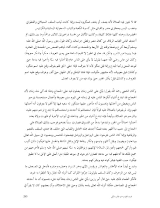 ‫ﳑﺎ ﻻ ﳚﻮﺯ ﻓﻴﻪ ﺍﻟﺼﻼﺓ ﻷﻧﻪ ﻳﺼﻒ ﺃﻭ ﻳﺸﻒ ﻓﻤﻜﺮﻭﻩ ﻟﺒﺴﻪ ﻭﺇﳕﺎ ﻛﺎﻧﺖ ﺛﻴﺎﺏ ﺍﻟﺴﻠﻒ ﺍﻟﺴﻨﺒﻼﱐ ﻭﺍﻟﻘﻄﻮﺍﱐ‬
           ‫ﻭﻋﺼﺐ ﺍﻟﻴﻤﻦ ﻭﻣﻌﺎﻓﺮﻱ ﻣﺼﺮ ﻭﺍﻟﻘﺒﺎﻱ ﻣﺜﻞ ﻛﺴﻮﺓ ﺍﻟﻜﻌﺒﺔ ﻭﺍﻟﺜﻴﺎﺏ ﺍﻟﺴﺤﻮﻟﻴﺔ ﺍﻟﻴﻤﺎﻧﻴﺔ ﻭﺍﻟﻜﺮﺍﺑﻴﺲ‬
 ‫ﺍﳊﻀﺮﻣﻴﺔ، ﻭﻫﺬﻩ ﻛﻠﻬﺎ ﻏﻼﻅ ﻛﺜﻴﻔﺔ، ﻭﻛﺎﻧﺖ ﺍﻷﲦﺎﻥ ﻣﻦ ﲬﺴﺔ ﺩﺭﺍﻫﻢ ﺇﱃ ﺛﻼﺛﲔ ﺩﺭﳘﺎﹰ ﻭﻣﺎ ﺑﲔ ﺫﻟﻚ، ﰒ‬
   ‫ﺃﺣﺪﺙ ﺍﻟﻨﺎﺱ ﺍﻟﺜﻴﺎﺏ ﺍﻟﺮﻗﺎﻕ ﻣﻦ ﻛﺘﺎﻥ ﻣﺼﺮ ﻭﻗﻄﻦ ﺧﺮﺍﺳﺎﻥ، ﻭﻛﺎﻥ ﻃﻮﻝ ﻣﺌﺰﺭ ﺭﺳﻮﻝ ﺍﻟﹼﻪ ﺻﻠﻰ ﺍﷲ ﻋﻠﻴﻪ‬
                  ‫ﻠ‬
 ‫ﻭﺳﻠﻢ ﺃﺭﺑﻌﺔ ﺃﺫﺭﻉ ﻭﻧﺼﻔﺎﹰ ﻭﲦﻨﻪ ﺇﱃ ﺍﻷﺭﺑﻌﺔ ﻭﺍﳋﻤﺴﺔ، ﻭﻛﺎﻧﺖ ﺃﲦﺎﻥ ﺛﻴﺎ‪‬ﻢ ﺍﻟﻘﻤﺺ ﻣﻦ ﺍﳋﻤﺴﺔ ﺇﱃ ﺍﻟﻌﺸﺮﺓ‬
‫ﻓﻴﻤﺎ ﺑﻴﻨﻬﻤﺎ ﻣﻦ ﺍﻟﺜﻤﻦ، ﻭﻟﻜﻦ ﻗﺪ ﺟﺎﺀ ﰲ ﺍﳋﱪ: ﻻ ﺗﻘﻮﻡ ﺍﻟﺴﺎﻋﺔ ﺣﱴ ﻳﺼﲑ ﺍﳌﻌﺮﻭﻑ ﻣﻨﻜﺮﺍﹰ ﻭﺍﳌﻨﻜﺮ ﻣﻌﺮﻭﻓﺎﹰ،‬
   ‫ﻭﻛﺎﻥ ﺍﺑﻦ ﻋﺎﺱ ﺭﺿﻲ ﺍﻟﹼﻪ ﻋﻨﻬﻤﺎ ﻳﻘﻮﻝ: ﻻ ﻳﺄﰐ ﻋﻠﻰ ﺍﻟﻨﺎﺱ ﻋﺎﻡ ﺇﻻ ﺃﻣﺎﺗﻮﺍ ﻓﻴﻪ ﺳ‪‬ﺔ ﻭﺃﺣﻴﻮﺍ ﻓﻴﻪ ﺑﺪﻋﺔ ﺣﱴ‬
                         ‫ﻨ‬                                                ‫ﻠ‬
  ‫ﲤﻮﺕ ﺍﻟﺴﻨﻦ ﻭﲢﻴﺎ ﺍﻟﺒﺪﻉ ﻭﺇﳕﺎ ﻗﻴﻞ ﻣﻨﻜﺮ ﻷﻧﻪ ﻻ ﻳﻌﺮﻑ، ﻓﺈﺫﺍ ﺧﻔﻲ ﺍﳊﻖ ﻓﻠﻢ ﻳﻌﺮﻑ ﻭﻗﻊ ﻋﻠﻴﻪ ﺍﺳﻢ ﻣﻨﻜﺮ،‬
‫ﻭﻛﺬﻟﻚ ﻗﻴﻞ ﻣﻌﺮﻭﻑ ﻷﻧﻪ ﻣﺸﻬﻮﺭ ﻣﺄﻟﻮﻑ، ﻓﺈﺫﺍ ﻓﺸﺎ ﺍﻟﺒﺎﻃﻞ ﻭﻛﺜﺮ ﺍﳉﻬﻞ ﺣﱴ ﺃﻟﻒ ﻭﻋﺮﻑ ﻭﻗﻊ ﻋﻠﻴﻪ ﺍﺳﻢ‬
                                  ‫ﺍﳌﻌﺮﻭﻑ، ﻭﻛﺬﻟﻚ ﻗﻴﻞ: ﻳﻜﺜﺮ ﺍﳉﻮﺭ ﺣﱴ ﻳﻮﻟﺪ ﻓﻴﻪ ﻣﻦ ﻻ ﻳﻌﺮﻑ ﺍﻟﻌﺪﻝ.‬

‫ﻭﻛﺎﻥ ﺍﻟﺸﻌﱯ ﺭﲪﻪ ﺍﻟﹼﻪ ﻳﻘﻮﻝ: ﻳﺄﰐ ﻋﻠﻰ ﺍﻟﻨﺎﺱ ﺯﻣﺎﻥ ﻳﺼﻠﻮﻥ ﻓﻴﻪ ﻋﻠﻰ ﺍﳊﺠﺎﺝ ﻭﻫﺬﺍ ﻗﺪ ﺃﺗﻰ ﻣﻨﺬ ﺯﻣﺎﻥ ﻷﻥ‬
                                                                            ‫ﻠ‬
     ‫ﺍﳊﺠﺎﺝ ﻗﺪ ﺍﺑﺘﺪﻉ ﺃﺷﻴﺎﺀ ﺃﻧﻜﺮﻫﺎ ﺍﻟﻨﺎﺱ ﻋﻠﻴﻪ ﰲ ﺯﻣﺎﻧﻪ ﻫﻲ ﺍﻟﻴﻮﻡ ﺳﻨﻦ ﻣﻌﺮﻭﻓﺔ ﻭﺃﻋﻤﺎﻝ ﻣﺴﺘﺤﺴﻨﺔ ﻳﺘﺮﺣﻢ‬
‫ﺍﻟﻨﺎﺱ ﻭﻳﻐﺒﻄﻦ ﻣﻦ ﺃﺣﺪﺛﻬﺎ ﻭﳛﺴﺒﻮﻥ ﺃﻧﻪ ﻣﺄﺟﻮﺭ ﻋﻠﻴﻬﺎ ﻣﺸﻜﻮﺭ ﻟﻪ ﺳﻌﻴﻪ ﻓﻴﻬﺎ ﺇﻻ ﺃ‪‬ﻢ ﻻ ﻳﻌﺮﻓﻮﻥ ﺃﻧﻪ ﺃﺣﺪﺛﻬﺎ‬
  ‫ﻓﻬﻢ ﻭﺇﻥ ﱂ ﻳﻔﻮﻫﻮﺍ ﺑﺎﻟﺼﻼﺓ ﻋﻠﻴﻪ ﻗﻮﻻﹰ ﻓﺈﻥ ﺍﺳﺘﻌﻤﺎﳍﻢ ﳌﺎ ﺃﺣﺪﺙ ﻭﺍﺳﺘﺤﺴﺎ‪‬ﻢ ﳌﺎ ﺍﺑﺘﺪﻉ ﺗﺮﺣﻢ ﻣﻨﻬﻢ ﻋﻠﻴﻪ،‬
     ‫ﻭﺍﻟﺘﺮﺣﻢ ﻫﻮ ﺍﻟﺼﻼﺓ، ﻭﺃﻳﻀﺎﹰ ﻓﺈﻧﻪ ﺍﺑﺘﺪﻉ ﺃﺷﻴﺎﺀ ﻣﻦ ﺍﳋﲑ ﻭﺩﺍﺧﻠﻪ ﰲ ﺃﺑﻮﺍﺏ ﺍﻵﺧﺮﺓ ﰒ ﻇﻬﺮﺕ ﻭﻻﺓ ﺑﻌﺪﻩ‬
      ‫ﺃﺣﺪﺛﻮﺍ ﺍﺣﺪﺍﺛﺎﹰ ﻣﻦ ﺍﳉﻮﺭ ﻭﺍﺑﺘﺪﻋﻮﺍ ﺑﺪﻋﺎﹰ ﻣﻦ ﺍﻟﻔﺴﻮﻕ ﻓﺼﺎﺭﺕ ﺳﻨﻨﺎﹰ ﺑﻌﺪﻫﻢ ﻓﻮﺟﺐ ﺑﺬﻟﻚ ﺍﻟﺼﻼﺓ ﻋﻠﻰ‬
   ‫ﺍﳊﺠﺎﺝ ﺇﱃ ﺟﻨﺐ ﻣﺎ ﺃﻇﻬﺮ ﺑﻌﺪﻩ ﻓﻤ ‪‬ﺎ ﺃﺣﺪﺙ ﻫﺬﻩ ﺍﶈﺎﻣﻞ ﻭﺍﻟﻘﺒﺎﺏ ﺍﻟﱵ ﺧﺎﻟﻒ ‪‬ﺎ ﻫﺪﻱ ﺍﻟﺴﻠﻒ ﺑﺎﻟﺘﻨﻌﻢ‬
                                                                ‫ﻤ‬
‫ﻭﺍﻟﺮﻓﺎﻫﻴﺔ ﻭﺇﳕﺎ ﻛﺎﻥ ﺍﻟﻨﺎﺱ ﳜﺮﺟﻮﻥ ﻋﻠﻰ ﺍﻟﺮﻭﺍﺣﻞ ﻭﺍﻟﺰﻭﺍﻣﻞ ﻓﻴﻀﺤﻮﻥ ﻟﻠﺸﻤﺲ ﻭﻳﻨﺼﺒﻮﻥ ﰲ ﺳﺒﻴﻞ ﺍﻟﹼﻪ ﺗﻌﺎﱃ‬
       ‫ﻠ‬
‫ﻭﻳﺸﻌﺜﻮﻥ ﻭﻳﻐﱪﻭﻥ ﻭﻳﻘﻞ ﺃﻛﻠﻬﻢ ﻭﻧﻮﻣﻬﻢ ﻭﺗﻜﺜﺮ ﺭﻓﺎﻫﺔ ﺍﻹﺑﻞ ﻭﺗﻘﻞ ﺍﳌﺸﻘﺔ ﻭﺍﳊﻤﻞ ﻋﻠﻴﻬﺎ ﻓﻴﻜﻮﻥ ﺫﻟﻚ ﺃﺛﻮﺏ‬
‫ﳍﻢ ﻭﺃﺯﻛﻰ ﳊﺠﻬﻢ ﻭﺃﺩﱏ ﺇﱃ ﺍﻟﺴﻼﻣﺔ ﻹﺑﻠﻬﻢ، ﻭﻳﻮﺍﻓﻘﻮﻥ ﺑﻪ ﺳ‪‬ﺔ ﻧﺒﻴﻬﻢ ﺻﻠﻰ ﺍﷲ ﻋﻠﻴﻪ ﻭﺳﻠﻢ ﻓﺄﺧﺮﺟﻬﻢ ﻣﻦ‬
                                         ‫ﻨ‬
    ‫ﲨﻴﻊ ﺫﻟﻚ ﲟﺎ ﺃﺩﺧﻠﻬﻢ ﻓﻴﻪ ﻣﻦ ﺑﺪﻋﺘﻪ ﻓﺼﺎﺭﻭﺍ ﳜﺮﺟﻮﻥ ﰲ ﺑﻴﻮﺕ ﻇﻠﻴﻠﺔ ﻣﻊ ﺍﳊﻤﻞ ﻋﻠﻰ ﺍﻹﺑﻞ ﻣﺎ ﻻ ﺗﻄﻴﻖ‬
                                                   ‫ﻓﻴﻜﻮﻥ ﺳﺒﺐ ﺗﻠﻔﻬﺎ ﻓﻴﺸﺮﻛﻮﻧﻪ ﻓﻴﻪ ﻭﻳﺸﺮﻛﻬﻢ ﺑﺴﻨﺘﻪ.‬
 ‫ﻭﺍﺑﺘﺪﻉ ﺃﻳﻀﺎﹰ ﻫﺬﻩ ﺍﻷﲬﺎﺱ ﻭﺍﻟﻌﻮﺍﺷﺮ ﻭﺭﺅﻭﺱ ﺍﻵﻱ ﻭﲪﺮ ﺍﻟﺴﻮﺍﺩ ﻭﺧﻀﺮﻩ ﻭﺻﻔﺮﻩ ﻓﺄﺩﺧﻞ ﰲ ﺍﳌﺼﺤﻒ ﻣﺎ‬
      ‫ﻟﻴﺲ ﻓﻴﻪ ﻣﻦ ﺍﻟﺰﺧﺮﻑ ﻭﻛﺎﻥ ﺍﻟﺴﻠﻒ ﻳﻘﻮﻟﻮﻥ: ﺟ ‪‬ﺩﻭﺍ ﺍﻟﻘﺮﺁﻥ ﻛﻤﺎ ﺃﻧﺰﻟﻪ ﺍﻟﹼﻪ ﺗﻌﺎﱃ ﻭﻻ ﲣﻠﻄﻮﺍ ﺑﻪ ﻏﲑﻩ،‬
                             ‫ﻠ‬                        ‫ﺮ‬
   ‫ﻓﺄﻧﻜﺮ ﺍﻟﻌﻠﻤﺎﺀ ﺫﻟﻚ ﻋﻠﻴﻪ ﺣﱴ ﻗﺎﻝ ﺃﺑﻮ ﺭﺯﻳﻦ: ﻳﺄﰐ ﻋﻠﻰ ﺍﻟﻨﺎﺱ ﺯﻣﺎﻥ ﻳﻨﺸﺄ ﻓﻴﻪ ﻧﺶﺀ ﳛﺴﺒﻮﻥ ﺃﻥ ﻣﺎ ﺃﺣﺪﺙ‬
‫ﺍﳊﺠﺎﺝ ﰲ ﺍﳌﺼﺎﺣﻒ ﻫﻜﺬﺍ ﺃﻧﺰﻟﻪ ﺍﻟﹼﻪ ﺗﻌﺎﱃ ﻳﺬﻣﻪ ﺑﺬﻟﻚ ﻭﺣﱴ ﻧﻘﻞ ﺍﻻﺧﺘﻼﻑ ﻭﺃﻥ ﺑﻌﻀﻬﻢ ﻛﺎﻥ ﻻ ﻳﻘﺮﺃ ﰲ‬
                                                                 ‫ﻠ‬

‫362‬                                                                      ‫ﻗﻮﺕ ﺍﻟﻘﻠﻮﺏ-ﺍﺑﻮ ﻃﺎﻟﺐ ﺍﳌﻜﻲ‬
 