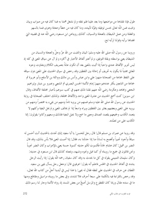 ‫ﻃﻮﻝ ﻓﺈﻧﺎ ﻧﻘﻠﻨﺎﻫﺎ ﻣﻦ ﻣﻮﺍﺿﻌﻬﺎ ﻭﻣﺎ ﺑﻌﺪ ﻋﻠﻴﻨﺎ ﻓﻠﻢ ﻧﻔﻘﻪ ﻭﱂ ﻧﺸﻐﻞ ﳘﺘﻨﺎ ﺑﻪ ﻓﻤﺎ ﻛﺎﻥ ﻓﻴﻪ ﻣﻦ ﺻﻮﺍﺏ ﻭﺑﻴﺎﻥ‬
      ‫ﻭﺗﺜﺒﺖ ﻓﻤﻦ ﺍﻟﹼﻪ ﺗﻌﺎﱃ ﲝﺴﻦ ﺗﻮﻓﻴﻘﻪ ﻭﻗ ‪‬ﺓ ﺗﺄﻳﻴﺪﻩ، ﻭﻣﺎ ﻛﺎﻥ ﻓﻴﻪ ﻣﻦ ﺧﻄﺄ ﻭﻋﺠﻠﺔ ﻭﻫﻮﻯ ﻓﻤﻨﺎ ﺑﺎﻟﺴﻬﻮ‬
                                                          ‫ﻮ‬                         ‫ﻠ‬
  ‫ﻭﺍﻟﻐﻔﻠﺔ ﻭﻣﻦ ﻋﻤﻞ ﺍﻟﺸﻴﻄﺎﻥ ﺑﺎﻟﻌﺠﻠﺔ ﻭﺍﻟﻨﺴﻴﺎﻥ، ﻛﺬﻟﻚ ﺭﻭﻳﻨﺎﻋﻦ ﺍﺑﻦ ﻣﺴﻌﻮﺩ ﺭﺿﻲ ﺍﻟﹼﻪ ﻋﻨﻪ ﰲ ﻗﻀﻴﺘﻪ ﺍﻟﱵ‬
                   ‫ﻠ‬
                                                                    ‫ﻗﻀﺎﻫﺎ ﺑﺮﺃﻳﻪ ﻭﻗﻮﻟﻨﺎ ﻟﺮﺃﻳﻪ ﺗﺒﻊ.‬

        ‫ﻭﺭﻭﻳﻨﺎ ﻋﻦ ﺭﺳﻮﻝ ﺍﻟﹼﻪ ﺻﻠﻰ ﺍﷲ ﻋﻠﻴﻪ ﻭﺳﻠﻢ: ﺍﻟﺒﻴﺎﻥ ﻭﺍﻟﺘﺜﺒﺖ ﻣﻦ ﺍﷲ ﻋ ‪ ‬ﻭﺟ ﹼ ﻭﺍﻟﻌﺠﻠﺔ ﻭﺍﻟﻨﺴﻴﺎﻥ ﻣﻦ‬
                            ‫ﺰ ﻞ‬                                              ‫ﻠ‬
‫ﺍﻟﺸﻴﻄﺎﻥ ﻳﻌﲏ ﺑﻮﺍﺳﻄﺘﻪ ﻭﺑﻘﻠﺔ ﺍﻟﺘﻮﻓﻴﻖ، ﻭﱂ ﺃﻋﺘﱪ ﺃﻟﻔﺎﻅ ﺍﻷﺧﺒﺎﺭ ﰲ ﺃﻛﺜﺮﻩ ﻭﱂ ﺁﻝ ﻋﻦ ﺳﻴﺎﻕ ﺍﳌﻌﲎ ﰲ ﻛﻠﻪ ﺇﺫ‬
      ‫ﻟﻴﺲ ﲢﺮﻳﺮ ﺍﻷﻟﻔﺎﻅ ﻋﻨﺪﻱ ﻭﺍﺟﺒﺎﹰ ﺇﺫﺍ ﺃﺗﻴﺖ ﺑﺎﳌﻌﲎ ﺑﻌﺪ ﺃﻥ ﺗﻜﻮﻥ ﻋﺎﳌﺎﹰ ﺑﺘﺼﺮﻳﻒ ﺍﻟﻜﻼﻡ ﻭﺑﺘﻔﺎﻭﺕ ﻭﺟﻮﻩ‬
‫ﺍﳌﻌﺎﱐ ﳎﺘﻨﺒﺎﹰ ﳌﺎ ﻳﻜﻮﻥ ﺑﻪ ﲢﺮﻳﻒ ﺃﻭ ﺇﺣﺎﻟﺔ ﺑﲔ ﺍﻟﻠﻔﻈﲔ ﻭﻗﺪ ﺭﺧﺺ ﰲ ﺳﻮﻕ ﺍﳊﺪﻳﺚ ﻋﻠﻰ ﺍﳌﻌﲎ ﺩﻭﻥ ﺳﻴﺎﻗﻪ‬
   ‫ﻋﻠﻰ ﺍﻟﻠﻔﻆ ﲨﺎﻋﺔ ﻣﻦ ﺍﻟﺼﺤﺎﺑﺔ ﻣﻨﻬﻢ: ﻋﻠﻲ ﻭﺍﺑﻦ ﻋﺒﺎﺱ ﻭﺃﻧﺲ ﺑﻦ ﻣﺎﻟﻚ ﻭﻭﺍﺛﻠﺔ ﺑﻦ ﺍﻷﺳﻘﻊ ﻭﺃﺑﻮ ﻫﺮﻳﺮﺓ ﰒ‬
    ‫ﲨﺎﻋﺔ ﻣﻦ ﺍﻟﺘﺎﺑﻌﲔ ﻳﻜﺜﺮ ﻋﺪﺩﻫﻢ ﻣﻨﻬﻢ: ﺇﻣﺎﻡ ﺍﻷﺋﻤﺔ ﺍﳊﺴﻦ ﺍﻟﺒﺼﺮﻱ ﰒ ﺍﻟﺸﻌﱯ ﻭﻋﻤﺮﻭ ﺑﻦ ﺩﻳﻨﺎﺭ ﻭﺇﺑﺮﺍﻫﻴﻢ‬
   ‫ﺍﻟﻨﺨﻌﻲ ﻭﳎﺎﻫﺪ ﻭﻋﻜﺮﻣﺔ ﺭﺿﻲ ﺍﻟﹼﻪ ﻋﻨﻬﻢ ﻧﻘﻠﻨﺎ ﺫﻟﻚ ﻋﻨﻬﻢ ﰲ ﻛﺘﺐ ﺳﲑﻫﻢ ﺑﺄﺧﺒﺎﺭ ﳐﺘﻠﻔﺔ ﺍﻷﻟﻔﺎﻅ، ﻭﻗﺎﻝ‬
                                                                   ‫ﻠ‬
‫ﺍﺑﻦ ﺳﲑﻳﻦ: ﻛﻨﺖ ﺃﲰﻊ ﺍﳊﺪﻳﺚ ﻣﻦ ﻋﺸﺮﺓ ﺍﳌﻌﲎ ﻭﺍﺣﺪ ﻭﺍﻷﻟﻔﺎﻅ ﳐﺘﻠﻔﺔ، ﻭﻟﺬﻟﻚ ﺍﺧﺘﻠﻒ ﺍﻟﺼﺤﺎﺑﺔ ﰲ ﺭﻭﺍﻳﺔ‬
   ‫ﺍﳊﺪﻳﺚ ﻋﻦ ﺭﺳﻮﻝ ﺍﷲ ﺻﻠﻰ ﺍﷲ ﻋﻠﻴﻪ ﻭﺳﻠﻢ ﻓﻤﻨﻬﻢ ﻣﻦ ﻳﺮﻭﻳﻪ ﺗﺎﻣﺎﹰ ﻭﻣﻨﻬﻢ ﻣﻦ ﳚﻲﺀ ﺑﻪ ﳐﺘﺼﺮﺍﹰ ﻭﻣﻨﻬﻢ ﻣﻦ‬
     ‫ﻳﺮﻭﻳﻪ ﻋﻠﻰ ﺍﳌﻌﲎ ﻭﺑﻌﻀﻬﻢ ﻳﻐﺎﻳﺮ ﺑﲔ ﺍﻟﻠﻔﻈﺘﲔ ﻭﻳﺮﺍﻩ ﻭﺍﺳﻌﺎﹰ ﺇﺫﺍ ﱂ ﳜﺎﻟﻒ ﺍﳌﻌﲎ ﻭﱂ ﳛﻞ ﺍﻟﺒﻐﻴﺔ ﻭﻛﻠﻬﻢ ﻻ‬
  ‫ﻳﺘﻌﻤﺪ ﺍﻟﻜﺬﺏ ﻭﲨﻴﻌﻬﻢ ﻳﻘﺼﺪ ﺍﻟﺼﺪﻕ ﻭﻣﻌﲎ ﻣﺎ ﲰﻊ ﻭﻻ ﳛﻴﻞ ﺍﻟﺒﻐﻴﺔ ﻓﻠﺬﻟﻚ ﻭﺳﻌﻬﻢ ﻭﻛﺎﻧﻮﺍ ﻳﻘﻮﻟﻮﻥ: ﺇﳕﺎ‬
                                                                          ‫ﺍﻟﻜﺬﺏ ﻋﻠﻰ ﻣﻦ ﺗﻌ ‪‬ﺪﻩ.‬
                                                                             ‫ﻤ‬

 ‫ﻭﻗﺪ ﺭﻭﻳﻨﺎ ﻋﻦ ﻋﻤﺮﺍﻥ ﺑﻦ ﻣﺴﻠﻢ ﻗﺎﻝ: ﻗﺎﻝ ﺭﺟﻞ ﻟﻠﺤﺴﻦ: ﻳﺎ ﺃﺑﺎ ﺳﻌﻴﺪ ﺇﻧﻚ ﲢﺪﺙ ﺑﺎﳊﺪﻳﺚ ﺃﻧﺖ ﺃﺣﺴﻦ ﻟﻪ‬
   ‫ﺳﻴﺎﻗﺎﹰ ﻭﺃﺟﻮﺩ ﲢﺒﲑﺍﹰ ﻭﺃﻓﺼﺢ ﺑﻪ ﻟﺴﺎﻧﺎﹰ ﻣﻨﺎ ﺇﺫﺍ ﺣﺪﺛﺘﻨﺎ ﺑﻪ، ﻓﻘﺎﻝ: ﺇﺫﺍ ﺃﺻﺒﺖ ﺍﳌﻌﲎ ﻓﻼ ﺑﺄﺱ ﺑﺬﻟﻚ، ﻭﻗﺪ ﻗﺎﻝ‬
    ‫ﺍﻟﻨﻀﺮ ﺑﻦ ﴰﻴﻞ: ﻛﺎﻥ ﻫﺸﺎﻡ ﳊﺎﻧﺎﹰ ﻓﻜﺴﻮﺕ ﻟﻜﻢ ﺣﺪﻳﺜﻪ ﻛﺴﻮﺓ ﺣﺴﻨﺔ ﻳﻌﲏ ﺑﺎﻹﻋﺮﺍﺏ ﻭﻛﺎﻥ ﺍﻟﻨﻀﺮ ﳓﻮﻳﺎﹰ‬
       ‫ﻭﳓﻦ ﻗﺎﺋﻠﻮﻥ ﰲ ﲨﻴﻊ ﻣﺎ ﺭﻭﻳﻨﺎﻩ ﺃﻭ ﻛﻤﺎ ﻗﻴﻞ ﻭﳓﻮﻩ ﻭﺷﺒﻬﻪ، ﻭﲟﻌﻨﺎﻩ ﻛﺬﻟﻚ ﻗﺎﻝ ﺍﺑﻦ ﻣﺴﻌﻮﺩ ﰲ ﺣﺪﻳﺜﻪ:‬
        ‫ﻭﻛﺎﻥ ﺳﻠﻴﻤﺎﻥ ﺍﻟﺘﻤﻴﻤﻲ ﻳﻘﻮﻟﻪ ﰲ ﻛﻞ ﻣﺎ ﳛﺪﺙ ﺑﻪ ﻭﻗﺪ ﻛﺎﻥ ﺳﻔﻴﺎﻥ ﺭﲪﻪ ﺍﻟﹼﻪ ﻳﻘﻮﻝ: ﺇﺫﺍ ﺭﺃﻳﺖ ﺍﻟﺮﺟﻞ‬
                              ‫ﻠ‬
         ‫ﻳﺸﺪﺩ ﰲ ﺃﻟﻔﺎﻅ ﺍﳊﺪﻳﺚ ﰲ ﺍ‪‬ﻠﺲ ﻓﺎﻋﻠﻢ ﺃﻧﻪ ﻳﻘﻮﻝ: ﺍﻋﺮﻓﻮﱐ ﻗﺎﻝ: ﻭﺟﻌﻞ ﺭﺟﻞ ﻳﺴﺄﻝ ﳛﲕ ﺑﻦ ﺳﻌﻴﺪ‬
    ‫ﺍﻟﻘﻄﺎﻥ ﻋﻦ ﺣﺮﻑ ﰲ ﺍﳊﺪﻳﺚ ﻋﻠﻰ ﻟﻔﻈﻪ ﻓﻘﺎﻝ ﻟﻪ ﳛﲕ: ﻳﺎ ﻫﺬﺍ ﻟﻴﺲ ﰲ ﺃﻳﺪﻳﻨﺎ ﺃﺟ ﹼ ﻣﻦ ﻛﺘﺎﺏ ﺍﷲ ﺗﻌﺎﱃ،‬
                        ‫ﻞ‬
‫ﻭﻗﺪ ﺭﺧﺺ ﺑﺎﻟﻘﺮﺍﺀﺓ ﻓﻴﻪ ﺑﺎﻟﻜﻠﻤﺔ ﻋﻠﻰ ﺳﺒﻌﺔ ﺃﺣﺮﻑ ﻓﻼ ﺗﺸﺪﺩ، ﻭﰲ ﺑﻌﺾ ﻣﺎ ﺭﻭﻳﻨﺎﻩ ﻣﺮﺍﺳﻴﻞ ﻭﻣﻘﺎﻃﻊ ﻭﻣﻨﻬﺎ‬
  ‫ﻣﺎ ﰲ ﺳﻨﺪﻩ ﻣﻘﺎﻝ ﻭﺭﲟﺎ ﻛﺎﻥ ﺍﳌﻘﻄﻮﻉ ﻭﺍﳌﺮﺳﻞ ﺃﺻ ‪ ‬ﻣﻦ ﺑﻌﺾ ﺍﳌﺴﻨﺪ ﺇﺫ ﺭﻭﺍﻩ ﺍﻷﺋﻤﺔ ﻭﺟﺎﺭ ﻟﻨﺎ ﺭﺳﻢ ﺫﻟﻚ‬
                                                  ‫ﺢ‬

‫272‬                                                                        ‫ﻗﻮﺕ ﺍﻟﻘﻠﻮﺏ-ﺍﺑﻮ ﻃﺎﻟﺐ ﺍﳌﻜﻲ‬
 