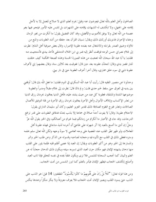 ‫ﺍﻟﺼﺎﳊﻮﻥ ﻭﺃﻫﻞ ﺍﻟﻌﻠﻢ ﺑﺎﻟﹼﻪ ﺗﻌﺎﱃ ﻓﻴﻌﺮﺿﻮﻥ ﻋﻨﻪ ﻭﻗﻴﻞ: ﳛﺮﻡ ﺍﻟﻌﻠﻢ ﺍﻟﺬﻱ ﻻ ﺻﻼﺡ ﻟﻠﻌﻤﻞ ﺇﻻ ﺑﻪ ﻷﺟﻞ‬
                                                                      ‫ﻠ‬
‫ﺇﻗﺎﻣﺘﻪ ﻋﻠﻰ ﺍﳉﻬﻞ، ﻭﻻ ﺗﻨﻜﺸﻒ ﻟﻪ ﺍﻟﺸﺒﻬﺎﺕ ﺑﺈﻗﺎﻣﺘﻪ ﻋﻠﻰ ﺍﻟﺸﻬﻮﺍﺕ ﺑﻞ ﺗﻠﺘﺒﺲ ﻋﻠﻴﻪ ﺍﻷﻣﻮﺭ ﻓﻴﺘﺤﲑ ﻓﻴﻬﺎ ﺑﻐﲑ‬
  ‫ﻋﺼﻤﺔ ﻣﻦ ﺍﻟﹼﻪ ﺗﻌﺎﱃ ﻭﻻ ﻳﻮﻓﻖ ﻟﻸﺻﻮﺏ ﻭﺍﻷﻓﻀﻞ، ﻭﻗﺪ ﻛﺎﻥ ﺍﻟﻔﻀﻴﻞ ﻳﻘﻮﻝ: ﻣﺎ ﺃﻧﻜﺮﺕ ﻣﻦ ﺗﻐﲑ ﺍﻟﺰﻣﺎﻥ‬
                                                                               ‫ﻠ‬
     ‫ﻭﺟﻔﺎﺀ ﺍﻹﺧﻮﺍﻥ ﻓﺬﻧﻮﺑﻚ ﺃﻭﺭﺛﺘﻚ ﺫﻟﻚ ﻭﻳﻘﺎﻝ: ﻧﺴﻴﺎﻥ ﺍﻟﻘﺮﺁﻥ ﺑﻌﺪ ﺣﻔﻈﻪ ﻣﻦ ﺃﺷﺪ ﺍﻟﻌﻘﻮﺑﺎﺕ ﻭﺍﳌﻨﻊ ﻣﻦ‬
‫ﺗﻼﻭﺗﻪ ﻭﺿﻴﻖ ﺍﻟﺼﺪﺭ ﺑﻘﺮﺍﺀﺗﻪ ﻭﺍﻻﺷﺘﻐﺎﻝ ﻋﻨﻪ ﺑﻀﺪﻩ ﻋﻘﻮﺑﺔ ﺍﻹﺻﺮﺍﺭ، ﻭﻗﺎﻝ ﺑﻌﺾ ﺻﻮﻓﻴﺔ ﺃﻫﻞ ﺍﻟﺸﺎﻡ: ﻧﻈﺮﺕ‬
 ‫ﺇﱃ ﻏﻼﻡ ﻧﺼﺮﺍﱐ ﺣﺴﻦ ﺍﻟﻮﺟﻪ ﻓﻮﻗﻔﺖ ﺃﻧﻈﺮ ﺇﻟﻴﻪ ﻓﻤﺮ ﰊ ﺍﺑﻦ ﺍﳉﻼﺀ ﺍﻟﺪﻣﺸﻘﻲ ﻓﺄﺧﺬ ﺑﻴﺪﻱ ﻓﺄﺳﺘﺤﻴﻴﺖ ﻣﻨﻪ‬
   ‫ﻓﻘﻠﺖ: ﻳﺎ ﺃﺑﺎ ﻋﺒﺪ ﺍﷲ ﺳﺒﺤﺎﻥ ﺍﻟﹼﻪ ﺗﻌﺠﺒﺖ ﻣﻦ ﻫﺬﻩ ﺍﻟﺼﻮﺭﺓ ﺍﳊﺴﻨﺔ ﻭﻫﺬﻩ ﺍﻟﺼﻨﻌﺔ ﺍﶈﻜﻤﺔ ﻛﻴﻒ ﺧﻠﻘﺖ‬
                                                                  ‫ﻠ‬
‫ﻟﻠﻨﺎﺭ ﻓﻐﻤﺰ ﻳﺪﻱ ﻭﻗﺎﻝ: ﻟﺘﺠ ‪‬ﻥ ﻋﻘﻮﺑﺘﻪ ﺑﻌﺪ ﺣﲔ ﻗﺎﻝ: ﻓﻌﻮﻗﺒﺖ ﺑﻌﺪ ﺛﻼﺛﲔ ﺳﻨﺔ، ﻭﻗﺎﻝ ﺑﻌﻀﻬﻢ: ﺇﱐ ﻷﻋﺮﻑ‬
                                                                    ‫ﺪ‬
                         ‫ﻋﻘﻮﺑﺔ ﺫﻧﱯ ﰲ ﺳﻮﺀ ﺧﻠﻖ ﲪﺎﺭﻱ، ﻭﻗﺎﻝ ﺁﺧﺮ: ﺃﻋﺮﻑ ﺍﻟﻌﻘﻮﺑﺔ ﺣﱴ ﰲ ﻧﺎﺭ ﺑﻴﱵ.‬

‫ﻭﺣﺪﺛﻮﻧﺎ ﻋﻦ ﻣﻨﺼﻮﺭ ﺍﻟﻔﻘﻴﻪ ﻗﺎﻝ: ﺭﺃﻳﺖ ﺃﺑﺎ ﻋﺒﺪ ﺍﻟﹼﻪ ﺍﻟﺴﻜﺮﻱ ﰲ ﺍﻟﻨﻮﻡ ﻓﻘﻠﺖ: ﻣﺎ ﻓﻌﻞ ﺍﻟﹼﻪ ﺑﻚ ﻗﺎﻝ: ﺃﻭﻗﻔﲏ‬
                   ‫ﻠ‬                                 ‫ﻠ‬
     ‫ﺑﲔ ﻳﺪﻳﻪ ﰲ ﺍﻟﻌﺮﻕ ﺣﱴ ﺳﻘﻂ ﳊﻢ ﺧﺪﻱ ﻗﻠﺖ: ﻭﱂ ﺫﺍﻙ ﻗﺎﻝ: ﻧﻈﺮﺕ ﺇﱃ ﻏﻼﻡ ﻣﻘﺒﻼﹰ ﻭﻣﺪﺑﺮﺍﹰ ﻭﺍﻟﻌﻘﻮﺑﺔ‬
 ‫ﻣﻮﺿﻮﻋﻬﺎ ﺍﻟﺸﺪﺓ ﻭﺍﳌﺸﻘﺔ، ﻓﻌﻘﻮﺑﺔ ﻛﻞ ﻋﺒﺪ ﻣﻦ ﺣﻴﺚ ﻳﺸﺘﺪ ﻋﻠﻴﻪ، ﻓﺄﻫﻞ ﺍﻟﺪﻧﻴﺎ ﻳﻌﺎﻗﺒﻮﻥ ﲝﺮﻣﺎﻥ ﺭﺯﻕ ﺍﻟﺪﻧﻴﺎ‬
  ‫ﻣﻦ ﺗﻌﺬﺭ ﺍﻹﻛﺴﺎﺏ ﻭﺇﺗﻼﻑ ﺍﻷﻣﻮﺍﻝ ﻭﺃﻫﻞ ﺍﻵﺧﺮﺓ ﻳﻌﺎﻗﺒﻮﻥ ﲝﺮﻣﺎﻥ ﺭﺯﻕ ﺍﻵﺧﺮﺓ ﻣﻦ ﻗﻠﺔ ﺍﻟﺘﻮﻓﻴﻖ ﻟﻸﻋﻤﺎﻝ‬
        ‫ﺍﻟﺼﺎﳊﺎﺕ ﻭﺗﻌﺬﺭ ﻓﺘﻮﺡ ﺍﻟﻌﻠﻮﻡ ﺍﻟﺼﺎﺩﻗﺔ ﺫﻟﻚ ﺗﻘﺪﻳﺮ ﺍﻟﻌﺰﻳﺰ ﺍﻟﻌﻠﻴﻢ، ﻭﻛﺎﻥ ﺃﺑﻮ ﺳﻠﻴﻤﺎﻥ ﺍﻟﺪﺍﺭﺍﱐ ﻳﻘﻮﻝ:‬
 ‫ﺍﻻﺣﺘﻼﻡ ﻋﻘﻮﺑﺔ: ﻭﻗﺎﻝ: ﻻ ﻳﻔﻮﺕ ﺃﺣﺪﺍﹰ ﺻﻼﺓ ﰲ ﲨﺎﻋﺔ ﺇﻻ ﺑﺬﻧﺐ ﳛﺪﺛﻪ ﻓﺪﻗﺎﺋﻖ ﺍﻟﻌﻘﻮﺑﺎﺕ ﻋﻠﻰ ﻗﺪﺭ ﺗﺮﺍﻓﻊ‬
   ‫ﻠ ﺰ‬
   ‫ﺍﻟﺪﺭﺟﺎﺕ، ﻭﻗﺪ ﺟﺎﺀ ﰲ ﺍﻷﺧﺒﺎﺭ ﻣﺎ ﺃﻧﻜﺮﰎ ﻣﻦ ﺯﻣﺎﻧﻜﻢ ﻓﺒﻤﺎ ﻏﲑﰎ ﻣﻦ ﺃﻋﻤﺎﻟﻜﻢ، ﻭﰲ ﺍﳋﱪ ﻳﻘﻮﻝ ﺍﻟﹼﻪ ﻋ ‪‬‬
        ‫ﻭﺟ ﹼ: ﺇﻥ ﺃﺩﱏ ﻣﺎ ﺃﺻﻨﻊ ﺑﺎﻟﻌﺒﺪ ﺇﺫﺍ ﺁﺛﺮ ﺷﻬﻮﺗﻪ ﻋﻠﻰ ﻃﺎﻋﱵ ﺃﻥ ﺃﺣﺮﻣﻪ ﻟﺬﻳﺬ ﻣﻨﺎﺟﺎﰐ ﻓﻬﺬﻩ ﻋﻘﻮﺑﺔ ﺃﻫﻞ‬
                                                                                            ‫ﻞ‬
‫ﺍﳌﻌﺎﻣﻼﺕ ﻭﻟﻮ ﻇﻬﺮ ﺗﻐ‪‬ﺮ ﺍﻟﻘﻠﺐ ﻋﻨﺪ ﺍﳌﻌﺼﻴﺔ ﻋﻠﻰ ﻭﺟﻪ ﺍﻟﻌﺎﺻﻲ ﻻ ﺳﻮ ‪ ‬ﻭﺟﻬﻪ ﻭﻟﻜﻦ ﺍﻟﹼﻪ ﺗﻌﺎﱃ ﺳﻠﻢ ﲝﻠﻤﻪ‬
                   ‫ﻠ‬             ‫ﺩ‬                                            ‫ﻴ‬
     ‫ﻭﺳﺘﺮﻩ ﻓﻐﻄﻰ ﺫﻟﻚ ﰲ ﺍﻟﻘﻠﺐ ﻣﻊ ﺗﺄﺛﲑﻩ ﻓﻴﻪ ﻭﺣﺠﺎﺑﻪ ﻟﺼﺎﺣﺒﻪ ﻭﻗﺴﻮﺗﻪ ﻋﻦ ﺍﻟﺬﻛﺮ ﻭﻋﻦ ﻃﻠﺐ ﺍﳋﲑ ﻭﺍﻟﱪ‬
  ‫ﻭﺍﳌﺴﺎﺭﻋﺔ ﺇﱃ ﺍﳋﲑ ﻭﻫﻮ ﻣﻦ ﺃﻛﲑ ﺍﻟﻌﻘﻮﺑﺎﺕ ﻭﻳﻘﺎﻝ: ﺇﻥ ﺍﻟﻌﺒﺪ ﺇﺫﺍ ﻋﺼﻰ ﺃﻇﻠﻢ ﻗﻠﺒﻪ ﻇﻠﻤﺔ ﻳﺜﻮﺭ ﻋﻠﻰ ﺍﻟﻘﻠﺐ‬
  ‫ﻣﻨﻬﺎ ﺩﺧﺎﻥ ﻳﺸﻬﺪﻩ ﺍﻹﳝﺎﻥ ﻓﻬﻮ ﻣﻜﺎﻥ ﺣﺰﻥ ﺍﻟﻌﺒﺪ ﺍﻟﺬﻱ ﺗﺴﻮﺀﻩ ﺳﻴﺌﺘﻪ ﻭﻳﻜﻮﻥ ﺫﻟﻚ ﺍﻟﺪﺧﺎﻥ ﺣﺠﺎﺑﺎﹰ ﻟﻪ ﻋﻦ‬
    ‫ﺍﻟﻌﻠﻢ ﻭﺍﻟﺒﻴﺎﻥ ﻛﻤﺎ ﲢﺠﺐ ﺍﻟﺴﺤﺎﺑﺔ ﻟﻠﺸﻤﺲ ﻓﻼ ﺗﺮﻯ ﻭﻳﻜﻮﻥ ﻏﻠﻔﺎﹰ ﳚﺪﻩ ﰲ ﻧﻔﺴﻪ ﻟﻠﺨﻠﻖ ﻓﺈﺫﺍ ﺗﺎﺏ ﺍﻟﻌﺒﺪ‬
                 ‫ﻭﺃﺻﻠﺢ ﺇﻧﻜﺸﻒ ﺍﳊﺠﺎﺏ ﻓﻴﻈﻬﺮ ﺍﻹﳝﺎﻥ ﻓﻴﺄﻣﺮ ﺑﺎﻟﻌﻠﻢ ﻛﻤﺎ ﺗﱪﺯ ﺍﻟﺸﻤﺲ ﻣﻦ ﲢﺖ ﺍﳊﺠﺎﺏ.‬

 ‫ﻭﻣﻦ ﻫﺬﺍ ﻗﻮﻟﻪ ﺗﻌﺎﱃ: "ﻛﹶ ﹼ ﺑ‪‬ﻞﹾ ﺭ‪‬ﺍﻥﹶ ﻋﻠﻰ ﹸﹸﻮﺑِﻬِﻢ‪ ‬ﻣﺎ ﻛﺎ‪‬ﻮﺍ ﻳ‪‬ﻜﹾﺴِ‪‬ﻮﻥﹶ" ﺍﳌﻄﻔﻔﲔ: 41 ﻗﻴﻞ: ﻫﻮ ﺍﻟﺬﻧﺐ ﻋﻠﻰ‬
                                     ‫ﺒ‬      ‫ﻧ‬             ‫ﻗﻠ‬                ‫ﻼ‬
 ‫ﺍﻟﺬﻧﺐ ﺣﱴ ﻳﺴﻮﺩ ﺍﻟﻘﻠﺐ ﻭﻳﺼﲑ ﺍﻹﳝﺎﻥ ﲢﺖ ﺍﳊﺠﺎﺏ ﻓﻼ ﻳﻌﺮﻑ ﻣﻌﺮﻭﻓﺎﹰ ﻭﻻ ﻳﻨﻜﺮ ﻣﻨﻜﺮﺍﹰ ﻭﻋﻨﺪﻫﺎ ﻳﻨﻜﺲ‬

‫582‬                                                                          ‫ﻗﻮﺕ ﺍﻟﻘﻠﻮﺏ-ﺍﺑﻮ ﻃﺎﻟﺐ ﺍﳌﻜﻲ‬
 