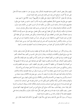 ‫ﺇﻟﻴﻬﻢ، ﻭﻗﺎﻝ ﺑﻌﺾ ﺍﻟﺴﻠﻒ: ﺍﻟ‪‬ﻌﻢ ﻭﺣﺸﻴﺔ ﻓﻘﻴﺪﻭﻫﺎ ﺑﺎﻟﺸﻜﺮ، ﻭﻗﺪ ﺭﻭﻱ ﰲ ﺧﱪ: ﻣﺎ ﻋﻈﻤﺖ ﻧﻌﻤﺔ ﺍﻟﹼﻪ ﺗﻌﺎﱃ‬
        ‫ﻠ‬                                                                         ‫ﻨ‬
                      ‫ﻋﻠﻰ ﻋﺒﺪ ﺇ ﹼ ﻛﺜﺮﺕ ﺣﻮﺍﺋﺞ ﺍﻟﻨﺎﺱ ﺇﻟﻴﻪ، ﻓﻤﻦ ‪‬ﺎﻭﻥ ‪‬ﻢ ﻋﺮﺽ ﺗﻠﻚ ﺍﻟﻨﻌﻤﺔ ﻟﻠﺰﻭﺍﻝ.‬         ‫ﻻ‬
     ‫ﻭﻗﺪ ﻗﺎﻝ ﺍﻟﹼﻪ ﺗﻌﺎﱃ: "ﺇ ﱠ ﺍﻟﹼﻪ ﻻ ‪‬ﻐ‪  ‬ﻣ‪‬ﺎ ﺑِﻘﹶﻮ‪‬ﻡ ﺣ‪‬ﻰ ‪‬ﻐ‪ ‬ﻭﺍ ﻣ‪‬ﺎ ﺑِﺄﹶﻧ‪ ‬ﹸﺴِﻬﻢ‪ "‬ﺍﻟﺮﻋﺪ: 11 ﻗﻴﻞ: ﻻ ﻳﻐﲑ ﻧﻌﻤﻪ‬
                                      ‫ﻔ‬             ‫ﺘ ﻳ ﻴﺮ‬                 ‫ﻥ ﻠ ﻳ ﻴﺮ‬                  ‫ﻠ‬
   ‫ﻋﻠﻴﻬﻢ ﺣﱴ ﻳﻐ‪‬ﺮﻭﻫﺎ ﺑﺘﻀﻴﻴﻊ ﺍﻟﺸﻜﺮ ﻓﻴﻌﺎﻗﺒﻬﻢ ﺑﺎﻟﺘﻐﻴﲑ ﻭﺍﻟﻮﺟﻪ ﺍﻵﺧﺮ ﻻ ﻳﻐﲑ ﻣﺎ ‪‬ﻢ ﻣﻦ ﻋﻘﻮﺑﺔ ﺣﱴ ﻳﻐ‪‬ﺮﻭﺍ‬
      ‫ﻴ‬                                                                                           ‫ﻴ‬
    ‫ﻣﻌﺎﺻﻴﻬﻢ ﺑﺎﻟﺘﻮﺑﺔ، ﻓﺬﻛﺮ ﺑﺬﻟﻚ ﺍﻟﺴﺒﺐ ﺍﻷ ‪‬ﻝ ﻣﻦ ﺣﻜﻤﻪ ﰒ ﺫﻛﺮ ﺍﻟﺴﺒﺐ ﺍﻟﺜﺎﱐ ﻣﻦ ﺣﻜﻤﺘﻪ ﻭﻫﻮ ﻣﺴ‪‬ﺐ‬
      ‫ﺒ‬                                                         ‫ﻭ‬
      ‫ﺍﻷﺳﺒﺎﺏ ﻟﻠﺤﻜﻤﺔ ﻭﺍﳌﺸﻴﺌﺔ ﻭﻳﻘﺎﻝ: ﺇﻥ ﲢﺖ ﻛﻞ ﺷﻌﺮﺓ ﻣﻦ ﺟﺴﻢ ﺍﻟﻌﺒﺪ ﻧﻌﻤﺔ، ﻭﺑﻜﻞ ﻋﺮﻕ ﰲ ﺟﺴﺪﻩ‬
‫ﻧﻌﻤﺘﺎﻥ ﰲ ﺗﺴﻜﻴﻨﻪ ﻭﲢﺮﻳﻜﻪ، ﻭﰲ ﻛﻞ ﻋﻈﻢ ﺃﺭﺑﻊ ﻧﻌﻢ، ﻭﺑﻜﻞ ﻣﻔﺼﻞ ﺳﺒﻊ ﻧﻌﻢ، ﻭﰲ ﺟﺴﻢ ﺍﻹﻧﺴﺎﻥ ﺛﻼﲦﺎﺋﺔ‬
 ‫ﻭﺳﺘﻮﻥ ﻣﻔﺼﻼﹰ، ﻭﻣﺜﻞ ﺫﻟﻚ ﻣﻦ ﺍﻟﻌﻈﺎﻡ، ﻭﰲ ﻛﻞ ﻃﺮﻓﺔ ﻧﻌﻤﺘﺎﻥ، ﻭﺑﻜﻞ ﻧﻔﺲ ﻧﻌﻤﺘﺎﻥ، ﻭﰲ ﻛﻞ ﺩﻗﻴﻘﺔ ﺗﺄﰐ‬
 ‫ﻋﻠﻴﻪ ﻣﻦ ﻋﻤﺮﻩ ﻧﻌﻢ ﻻ ﲢﺼﻰ، ﻭﺍﻟﺪﻗﻴﻘﺔ ﺟﺰﺀ ﻣﻦ ﺍﺛﲏ ﻋﺸﺮ ﺟﺰﺀﺍﹰ ﻣﻦ ﺷﻌﲑﺓ، ﻭﺍﻟﺸﻌﲑﺓ ﺟﺰﺀ ﻣﻦ ﺍﺛﲏ ﻋﺸﺮ‬
    ‫ﺟﺰﺀﺍﹰ ﻣﻦ ﺳﺎﻋﺔ، ﻭﺍﻷﻧﻔﺎﺱ ﺃﺭﺑﻌﺔ ﻭﻋﺸﺮﻭﻥ ﺃﻟﻒ ﻧﻔﺲ ﰲ ﺍﻟﻴﻮﻡ ﻭﺍﻟﻠﻴﻠﺔ، ﻭﰲ ﺃﺧﺒﺎﺭ ﻣﻮﺳﻰ ﻋﻠﻴﻪ ﺍﻟﺴﻼﻡ:‬
          ‫ﻳﺎﺭ ‪ ‬ﻛﻴﻒ ﺃﺷﻜﺮﻙ ﻭﻟﻚ ﰲ ﻛﻞ ﺷﻌﺮﺓ ﻣﻦ ﺟﺴﺪﻱ ﻧﻌﻤﺘﺎﻥ ﺇﻥ ﻟﻴﻨﺖ ﺃﺻﻠﻬﺎ ﻭﺇﻥ ﻃﻤﻨﺖ ﺭﺃﺳﻬﺎ.‬                       ‫ﺏ‬

 ‫ﻭﻗﺪ ﺭﻭﻳﻨﺎ ﰲ ﺍﻷﺛﺮ: ﻣﻦ ﱂ ﻳﻌﺮﻑ ﻧﻌﻢ ﺍﻟّﻪ ﺗﻌﺎﱃ ﻋﻠﻴﻪ ﺇﻻ ﰲ ﻣﻄﻌﻤﻪ ﻭﻣﺸﺮﺑﻪ ﻓﻘﺪ ﻗ ﹼ ﻋﻠﻤﻪ ﻭﺣﻀﺮ ﻋﺬﺍﺑﻪ؛‬
                     ‫ﻞ‬                                          ‫ﻠ‬
                                                                ‫ﹼ‬
   ‫ﻫﺬﺍ ﻣﻊ ﺳﻮﺍﺑﻎ ﺍﻟﻌﻮﺍﰲ ﻭﺍﻟﻜﻔﺎﻳﺎﺕ ﻭﺍﻟﻮﻗﺎﻳﺎﺕ، ﻭﻳﻘﺎﻝ: ﺇﻥ ﰲ ﺑﺎﻃﻦ ﺍﳉﺴﻢ ﻣﻦ ﺍﻟ‪‬ﻌﻢ ﺳﺒﻌﺔ ﺃﺿﻌﺎﻑ ﺍﻟ‪‬ﻌﻢ‬
      ‫ﻨ‬                 ‫ﻨ‬
  ‫ﺍﻟﱵ ﰲ ﻇﺎﻫﺮﻩ، ﻭﺇﻥ ﰲ ﺍﻟﻘﻠﺐ ﻣﻦ ﺍﻟ‪‬ﻌﻢ ﺃﺿﻌﺎﻑ ﻣﺎ ﰲ ﺍﳉﺴﻢ ﻛﹼﻪ ﻣﻦ ﺍﻟ‪‬ﻌﻢ، ﻭﺇﻥ ﻧﻌﻢ ﺍﻹﳝﺎﻥ ﺑﺎﻟﹼﻪ ﺗﻌﺎﱃ‬
         ‫ﻠ‬                     ‫ﻨ‬       ‫ﻠ‬                            ‫ﻨ‬
  ‫ﻭﺍﻟﻌﻠﻢ ﻭﺍﻟﻴﻘﲔ ﺃﺿﻌﺎﻑ ﻧﻌﻢ ﺍﻷﺟﺴﺎﻡ ﻭﺍﻟﻘﻠﻮﺏ؛ ﻓﻬﺬﻩ ﻛﹼﻬﺎ ﻧﻌﻢ ﻣﻀﺎﻋﻔﺔ ﻋﻠﻰ ﻧﻌﻢ ﻣﺘﺮﺍﺩﻓﺔ ﻻ ﳛﺼﻴﻬﺎ ﺇﻻ‬
                                                ‫ﻠ‬
‫ﻣﻦ ﺃﻧﻌﻢ ‪‬ﺎ ﻭﻻ ﻳﻌﻠﻤﻬﺎ ﺇﻻ ﻣﻦ ﺧﻠﻘﻬﺎ، ﺃﻻ ﻳﻌﻠﻢ ﻣﻦ ﺧﻠﻖ ﻭﻫﻮ ﺍﻟﻠﻄﻴﻒ ﺍﳋﺒﲑ، ﺳﻮﻯ ﻧﻌﻢ ﺍﳌﻄﻌﻢ ﻭﺍﳌﺸﺮﺏ‬
     ‫ﻭﺍﳌﻠﺒﺲ ﻭﺍﳌﻨﻜﺢ ﻣﻦ ﺩﺧﻮﻝ ﺫﻟﻚ ﻭﺧﺮﻭﺟﻪ ﻭﻛﺜﺮﺓ ﺗﻜﺮﺭﻩ ﻭﺗﺰﺍﻳﺪﻩ ﺑﺄﻥ ﺃﺩﺧﻞ ﻣﻬﻨﺎﻩ ﻭﺃﺧﺮﺝ ﺃﺫﺍﻩ ﻭﺑﺄﻥ‬
  ‫ﻃﻴﺐ ﻣﺪﺧﻠﻪ ﻭﻳﺴ ‪ ‬ﳐﺮﺟﻪ ﻭﺑﻘﻰ ﻣﻨﻔﻌﺘﻪ ﻭﻣﺎ ﺃﺣﺎﻝ ﻣﻦ ﺻﻮﺭﺗﻪ ﻭﻏ‪‬ﺮ ﻣﻦ ﺻﻔﺘﻪ ﻓﻠﻠﺘﺰﻫﻴﺪ ﻭﺍﻟﺬﻟﺔ ﻭﺍﻻﻋﺘﺒﺎﺭ‬
                                     ‫ﻴ‬                                             ‫ﺮ‬
    ‫ﻭﺍﻟﺘﺬﻛﺮﺓ؛ ﻭﺗﻠﻚ ﺃﻳﻀﺎ ﻧﻌﻢ، ﻗﺎﻝ: ﻳﻘﺎﻝ ﺇﻥ ﺍﻟﺮﻏﻴﻒ ﻻ ﻳﺴﺘﺪﻳﺮ ﺣﱴ ﻳﻌﻤﻞ ﻓﻴﻪ ﺛﻼﲦﺎﺋﺔ ﻭﺳﺘﻮﻥ ﺻﻨﻌﺔ ﻣﻦ‬
 ‫ﺍﻟﺴﻤﺎﺀ ﻭﺍﻷﺭﺽ ﻭﻣﺎ ﺑﻴﻨﻬﻤﺎ ﻣﻦ ﺍﻷﺟﺴﺎﻡ ﻭﺍﻷﻋﺮﺍﺽ ﻭﺍﻷﻓﻼﻙ ﻭﺍﻟﺮﻳﺎﺡ ﻭﺍﻟﻠﻴﻞ ﻭﺍﻟﻨﻬﺎﺭ ﻭﺑﲏ ﺁﺩﻡ ﻭﺻﻨﺎﺋﻌﻬﻢ‬
   ‫ﻭﺍﻟﺒﻬﺎﺋﻢ ﻭﻣﻌﺎﺩﻥ ﺍﻷﺭﺽ، ﺃ ‪‬ﳍﺎ ﻣﻴﻜﺎﺋﻴﻞ ﺍﻟﺬﻱ ﻳﻜﻴﻞ ﺍﳌﺎﺀ ﻣﻦ ﺍﳋﺰﺍﺋﻦ ﻓﻴﻔﺮﻏﻪ ﻋﻠﻰ ﺍﻟﺴﺤﺎﺏ ﰒ ﺍﻟﺴﺤﺎﺏ‬
                                                                         ‫ﻭ‬
‫ﺍﻟﱵ ﲢﻤﻠﻪ ﻓﲑﺳﻠﻪ ﰒ ﺍﻟﺮﻳﺎﺡ ﺍﻟﱵ ﲢﻤﻞ ﺍﻟﺴﺤﺎﺏ ﻭﺍﻟﺮﻋﺪ ﻭﺍﻟﱪﻕ ﻭﺍﳌﻠﻜﺎﻥ ﺍﻟﻠﺬﺍﻥ ﻳﺴﻮﻗﺎﻥ ﺍﻟﺴﺤﺎﺏ ﻭﺁﺧﺮﻫﺎ‬
‫ﺍﳋﺒﺎﺯ ﻓﺈﺫﺍ ﺍﺳﺘﺪﺍﺭ ﺭﻏﻴﻔﺎﹰ ﻃﻠﺐ ﺳﺒﻌﺔ ﺁﻻﻑ ﺻﺎﻧﻊ ﻛﻞ ﺻﺎﻧﻊ ﺃﺻﻞ ﻣﻦ ﺃﺻﻮﻝ ﺍﻟﺼﻨﺎﺋﻊ؛ ﻓﻬﺬﻩ ﻛﻠﻬﺎ ﻧﻌﻢ ﰲ‬
‫ﺣﻀﻮﺭ ﺭﻏﻴﻒ ﻓﻜﻴﻒ ﲟﺎﺯﺍﺩ ﻋﻠﻴﻪ ﳑﺎ ﻭﺭﺍﺀﻩ، ﻓﻌﻠﻰ ﺍﻟﻌﺒﺪ ﺑﻜ ﹼ ﻧﻌﻤﺔ ﺷﻜﺮﺍﻥ ﻃﻮﻟﺐ ﺑﺸﻜﺮﻧﻌﻤﺔ ﻭﺍﺣﺪﺓ ﻋﻠﻲ‬
                                            ‫ﻞ‬
                                          ‫ﺣﻘﻴﻘﺘﻬﺎ ﻫﻠﻚ ﺇﻻ ﺃﻥ ﺗﻐ ‪‬ﺪﻩ ﺭﲪﺔ ﻣﻦ ﺭﺑﻪ ﻓﺘﻐﻤﺮﻩ ﻟﺘﻤﺎﻡ ﺍﻟﻨﻌﻤﺔ.‬
                                                                            ‫ﻤ‬
     ‫ﻭﺭﻭﻳﻨﺎ ﺃﻥ ﺭﺳﻮﻝ ﺍﻟﹼﻪ ﺻﻠﻰ ﺍﷲ ﻋﻠﻴﻪ ﻭﺳﻠﻢ ﲰﻊ ﺭﺟﻼﹰ ﻳﻘﻮﻝ: ﺍﻟﹼﻬﻢ ﺇﱐ ﺃﺳﺄﻟﻚ ﲤﺎﻡ ﺍﻟﻨﻌﻤﺔ، ﻓﻘﺎﻝ: ﻫﻞ‬
                                         ‫ﻠ‬                                       ‫ﻠ‬

‫223‬                                                                                   ‫ﻗﻮﺕ ﺍﻟﻘﻠﻮﺏ-ﺍﺑﻮ ﻃﺎﻟﺐ ﺍﳌﻜﻲ‬
 