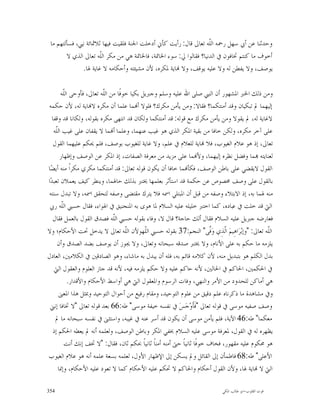 ‫ﻭﺣﺪﺛﻨﺎ ﻋﻦ ﺃﰊ ﺳﻬﻞ ﺭﲪﻪ ﺍﻟﹼﻪ ﺗﻌﺎﱃ ﻗﺎﻝ: ﺭﺃﻳﺖ ﻛﺄﱐ ﺃﺩﺧﻠﺖ ﺍﳉﻨﺔ ﻓﻠﻘﻴﺖ ﻓﻴﻬﺎ ﺛﻼﲦﺎﺋﺔ ﻧﱯ، ﻓﺴﺄﻟﺘﻬﻢ ﻣﺎ‬
                                                                   ‫ﻠ‬
        ‫ﺃﺧﻮﻑ ﻣﺎ ﻛﻨﺘﻢ ﲣﺎﻓﻮﻥ ﰲ ﺍﻟﺪﻧﻴﺎ؟ ﻓﻘﺎﻟﻮﺍ ﱄ: ﺳﻮﺀ ﺍﳋﺎﲤﺔ، ﻓﺎﳋﺎﲤﺔ ﻫﻲ ﻣﻦ ﻣﻜﺮ ﺍﻟﹼﻪ ﺗﻌﺎﱃ ﺍﻟﺬﻱ ﻻ‬
                      ‫ﻠ‬
              ‫ﻳﻮﺻﻒ، ﻭﻻ ﻳﻔﻄﻦ ﻟﻪ ﻭﻻ ﻋﻠﻴﻪ ﻳﻮﻗﻒ، ﻭﻻ ‪‬ﺎﻳﺔ ﳌﻜﺮﻩ، ﻷﻥ ﻣﺸﻴﺌﺘﻪ ﻭﺃﺣﻜﺎﻣﻪ ﻻ ﻏﺎﻳﺔ ﳍﺎ.‬

        ‫ﻭﻣﻦ ﺫﻟﻚ ﺍﳋﱪ ﺍﳌﺸﻬﻮﺭ ﺃﻥ ﺍﻟﻨﱯ ﺻﻠﻰ ﺍﷲ ﻋﻠﻴﻪ ﻭﺳﻠﻢ ﻭﺟﱪﻳﻞ ﺑﻜﻴﺎ ﺧﻮﻓﹰﺎ ﻣﻦ ﺍﻟﹼﻪ ﺗﻌﺎﱃ، ﻓﺄﻭﺣﻰ ﺍﻟﹼﻪ‬
          ‫ﻠ‬               ‫ﻠ‬
‫ﺇﻟﻴﻬﻤﺎ ﱂ ﺗﺒﻜﻴﺎﻥ ﻭﻗﺪ ﺃﻣﻨﺘﻜﻤﺎ؟ ﻓﻘﺎﻻ: ﻭﻣﻦ ﻳﺄﻣﻦ ﻣﻜﺮﻙ؟ ﻓﻠﻮﻻ ﺃ‪‬ﻤﺎ ﻋﻠﻤﺎ ﺃﻥ ﻣﻜﺮﻩ ﻻ‪‬ﺎﻳﺔ ﻟﻪ، ﻷﻥ ﺣﻜﻤﻪ‬
   ‫ﻻﻏﺎﻳﺔ ﻟﻪ، ﱂ ﻳﻘﻮﻻ ﻭﻣﻦ ﻳﺄﻣﻦ ﻣﻜﺮﻙ ﻣﻊ ﻗﻮﻟﻪ: ﻗﺪ ﺃﻣﻨﺘﻜﻤﺎ ﻭﻟﻜﺎﻥ ﻗﺪ ﺍﻧﺘﻬﻰ ﻣﻜﺮﻩ ﺑﻘﻮﻟﻪ، ﻭﻟﻜﺎﻧﺎ ﻗﺪ ﻭﻗﻔﺎ‬
    ‫ﻋﻠﻰ ﺁﺧﺮ ﻣﻜﺮﻩ، ﻭﻟﻜﻦ ﺧﺎﻓﺎ ﻣﻦ ﺑﻘﻴﺔ ﺍﳌﻜﺮ ﺍﻟﺬﻱ ﻫﻮ ﻏﻴﺐ ﻋﻨﻬﻤﺎ، ﻭﻋﻠﻤﺎ ﺃ‪‬ﻤﺎ ﻻ ﻳﻘﻔﺎﻥ ﻋﻠﻰ ﻏﻴﺐ ﺍﻟﹼﻪ‬
     ‫ﻠ‬
    ‫ﺗﻌﺎﱃ، ﺇﺫ ﻫﻮ ﻋﻼﻡ ﺍﻟﻐﻴﻮﺏ، ﻓﻼ ‪‬ﺎﻳﺔ ﻟﻠﻌﻼﻡ ﰲ ﻋﻠﻢ، ﻭﻻ ﻏﺎﻳﺔ ﻟﻠﻐﻴﻮﺏ ﺑﻮﺻﻒ، ﻓﻠﻢ ﳛﻜﻢ ﻋﻠﻴﻬﻤﺎ ﺍﻟﻘﻮﻝ‬
        ‫ﻟﻌﻨﺎﻳﺘﻪ ‪‬ﻤﺎ ﻭﻓﻀﻞ ﻧﻈﺮﻩ ﺇﻟﻴﻬﻤﺎ، ﻭﻷ‪‬ﻤﺎ ﻋﻠﻰ ﻣﺰﻳﺪ ﻣﻦ ﻣﻌﺮﻓﺔ ﺍﻟﺼﻔﺎﺕ، ﺇﺫ ﺍﳌﻜﺮ ﻋﻦ ﺍﻟﻮﺻﻒ ﻭﺇﻇﻬﺎﺭ‬
‫ﺍﻟﻘﻮﻝ ﻻﻳﻘﻀﻲ ﻋﻠﻰ ﺑﺎﻃﻦ ﺍﻟﻮﺻﻒ، ﻓﻜﺄ‪‬ﻤﺎ ﺧﺎﻓﺎ ﺃﻥ ﻳﻜﻮﻥ ﻗﻮﻟﻪ ﺗﻌﺎﱃ: ﻗﺪ ﺃﻣﻨﺘﻜﻤﺎ ﻣﻜﺮﻱ ﻣﻜﺮﺍﹰ ﻣﻨﻪ ﺃﻳﻀ‪‬ﺎ‬
‫ﺑﺎﻟﻘﻮﻝ ﻋﻠﻰ ﻭﺻﻒ ﳐﺼﻮﺹ ﻋﻦ ﺣﻜﻤﺔ ﻗﺪ ﺍﺳﺘﺄﺛﺮ ﺑﻌﻠﻤﻬﺎ ﳜﺘﱪ ﺑﺬﻟﻚ ﺣﺎﳍﻤﺎ، ﻭﻳﻨﻄﺮ ﻛﻴﻒ ﻳﻌﻤﻼﻥ ﺗﻌﺒﺪ‪‬ﺍ‬
 ‫ﻣﻨﻪ ﳍﻤﺎ ﺑﻪ، ﺇﺫ ﺍﻻﺑﺘﻼﺀ ﻭﺻﻔﻪ ﻣﻦ ﻗﺒﻞ ﺃﻥ ﺍﳌﺒﺘﻠﻲ ﺍﲰﻪ ﻓﻼ ﻳﺘﺮﻙ ﻣﻘﺘﻀﻰ ﻭﺻﻔﻪ ﻟﺘﺤﻘﻖ ﺍﲰﻪ، ﻭﻻ ﺗﺒﺪﻝ ﺳﻨﺘﻪ‬
 ‫ﺍﻟﱵ ﻗﺪ ﺧﻠﺖ ﰲ ﻋﺒﺎﺩﻩ، ﻛﻤﺎ ﺍﺧﺘﱪ ﺧﻠﻴﻠﻪ ﻋﻠﻴﻪ ﺍﻟﺴﻼﻡ ﳌﺎ ﻫﻮﻯ ﺑﻪ ﺍﳌﻨﺠﻨﻴﻖ ﰲ ﺍﳍﻮﺍﺀ، ﻓﻘﺎﻝ ﺣﺴﱯ ﺍﻟﹼﻪ ﺭﰊ‬
         ‫ﻠ‬
   ‫ﻓﻌﺎﺭﺿﻪ ﺟﱪﻳﻞ ﻋﻠﻴﻪ ﺍﻟﺴﻼﻡ ﻓﻘﺎﻝ ﺃﻟﻚ ﺣﺎﺟﺔ؟ ﻗﺎﻝ ﻻ، ﻭﻓﺎﺀ ﺑﻘﻮﻟﻪ ﺣﺴﱯ ﺍﻟﹼﻪ ﻓﺼﺪﻕ ﺍﻟﻘﻮﻝ ﺑﺎﻟﻌﻤﻞ ﻓﻘﺎﻝ‬
                               ‫ﻠ‬
‫ﺍﻟﹼﻪ ﺗﻌﺎﱃ: "ﻭﺇﺑ‪‬ﺮ‪‬ﺍﻫِﻴﻢ‪ ‬ﺍﹼﺬِﻱ ﻭ‪‬ﱠﻰ" ﺍﻟﻨﺠﻢ:73 ﺑﻘﻮﻟﻪ ﺣﺴﱯ ﺍﻟﹼﻬﻮﻷﻥ ﺍﻟﹼﻪ ﺗﻌﺎﱃ ﻻ ﻳﺪﺧﻞ ﲢﺖ ﺍﻷﺣﻜﺎﻡ؛ ﻭﻻ‬
                                     ‫ﻠ‬       ‫ﻠ‬                             ‫ﻓ‬    ‫ﻟ‬               ‫ﻠ‬
      ‫ﻳﻠﺰﻣﻪ ﻣﺎ ﺣﻜﻢ ﺑﻪ ﻋﻠﻰ ﺍﻷﻧﺎﻡ، ﻭﻻ ﳜﺘﱪ ﺻﺪﻗﻪ ﺳﺒﺤﺎﻧﻪ ﻭﺗﻌﺎﱃ، ﻭﻻ ﳚﻮﺯ ﺃﻥ ﻳﻮﺻﻒ ﺑﻀﺪ ﺍﻟﺼﺪﻕ ﻭﺃﻥ‬
‫ﺑﺪﻝ ﺍﻟﻜﻠﻢ ﻫﻮ ﺑﺘﺒﺪﻳﻞ ﻣﻨﻪ، ﻷﻥ ﻛﻼﻣﻪ ﻗﺎﺋﻢ ﺑﻪ، ﻓﻠﻪ ﺃﻥ ﻳﺒﺪﻝ ﺑﻪ ﻣﺎﺷﺎﺀ، ﻭﻫﻮ ﺍﻟﺼﺎﺩﻗﲔ ﰲ ﺍﻟﻜﻼﻣﲔ، ﺍﻟﻌﺎﺩﻝ‬
    ‫ﰲ ﺍﳊﻜﻤﲔ، ﺍﳊﺎﻛﻢ ﰲ ﺍﳊﺎﻟﲔ، ﻷﻧﻪ ﺣﺎﻛﻢ ﻋﻠﻴﻪ ﻭﻻ ﺣﻜﻢ ﻳﻠﺰﻣﻪ ﻓﻴﻪ، ﻷﻧﻪ ﻗﺪ ﺟﺎﺯ ﺍﻟﻌﻠﻮﻡ ﻭﺍﻟﻌﻘﻮﻝ ﺍﻟﱵ‬
            ‫ﻫﻲ ﺃﻣﺎﻛﻦ ﻟﻠﺤﺪﻭﺩ ﻣﻦ ﺍﻷﻣﺮ ﻭﺍﻟﻨﻬﻲ، ﻭﻓﺎﺕ ﺍﻟﺮﺳﻮﻡ ﻭﺍﳌﻌﻘﻮﻝ ﺍﻟﱵ ﻫﻲ ﺃﻭﺍﺳﻂ ﺍﻷﺣﻜﺎﻡ ﻭﺍﻷﻗﺪﺍﺭ.‬
       ‫ﻭﰲ ﻣﺸﺎﻫﺪﺓ ﻣﺎ ﺫﻛﺮﻧﺎﻩ ﻋﻠﻢ ﺩﻗﻴﻖ ﻣﻦ ﻋﻠﻮﻡ ﺍﻟﺘﻮﺣﻴﺪ، ﻭﻣﻘﺎﻡ ﺭﻓﻴﻊ ﻣﻦ ﺃﺣﻮﺍﻝ ﺍﻟﺘﻮﺣﻴﺪ ﻭﲟﺜﻞ ﻫﺬﺍ ﺍﳌﻌﲎ‬
  ‫ﻭﺻﻒ ﺻﻔﻴﻪ ﻣﻮﺳﻰ ﰲ ﻗﻮﻟﻪ ﺗﻌﺎﱃ "ﻓﹶﺄﹶﻭ‪‬ﺟ‪‬ﺲ‪ ‬ﰲ ﻧﻔﺴﻪ ﺧﻴﻔﺔ ﻣﻮﺳﻰ" ﻃﻪ:66 ﺑﻌﺪ ﻗﻮﻟﻪ ﺗﻌﺎﱃ "ﻻ ﲣﺎﻓﺎ ﺇﻧﲏ‬
     ‫ﻣﻌﻜﻤﺎ" ﻃﻪ:64 ﺍﻵﻳﺔ، ﻓﻠﻢ ﻳﺄﻣﻦ ﻣﻮﺳﻰ ﺃﻥ ﻳﻜﻮﻥ ﻗﺪ ﺃﺳﺮ ﻋﻨﻪ ﰲ ﻏﻴﺒﻪ، ﻭﺍﺳﺘﺜﲎ ﰲ ﻧﻔﺴﻪ ﺳﺒﺤﺎﻧﻪ ﻣﺎ ﱂ‬
   ‫ﻳﻈﻬﺮﻩ ﻟﻪ ﰲ ﺍﻟﻘﻮﻝ، ﳌﻌﺮﻓﺔ ﻣﻮﺳﻰ ﻋﻠﻴﻪ ﺍﻟﺴﻼﻡ ﲞﻔﻲ ﺍﳌﻜﺮ ﻭﺑﺎﻃﻦ ﺍﻟﻮﺻﻒ، ﻭﻟﻌﻠﻤﻪ ﺃﻧﻪ ﱂ ﻳﻌﻄﻪ ﺍﳊﻜﻢ ﺇﺫ‬
           ‫ﻫﻮ ﳏﻜﻮﻡ ﻋﻠﻴﻪ ﻣﻘﻬﻮﺭ، ﻓﺨﺎﻑ ﺧﻮﻓﹰﺎ ﺛﺎﻧﻴﺎﹰ ﺣﱴ ﺃﻣﻨﻪ ﺃﻣﻨﺎﹰ ﺛﺎﻧﻴﺎﹰ ﲝﻜﻢ ﺛﺎﻥ، ﻓﻘﺎﻝ: "ﻻ ﲣﻒ ﺇﻧﻚ ﺃﻧﺖ‬
‫ﺍﻷﻋﻠﻰ" ﻃﻪ:86 ﻓﺎﻃﻤﺄﻥ ﺇﱃ ﺍﻟﻘﺎﺋﻞ ﻭﱂ ﻳﺴﻜﻦ ﺇﱃ ﺍﻹﻇﻬﺎﺭ ﺍﻷﻭﻝ، ﻟﻌﻠﻤﻪ ﺑﺴﻌﺔ ﻋﻠﻤﻪ ﺃﻧﻪ ﻫﻮ ﻋﻼﻡ ﺍﻟﻐﻴﻮﺏ‬
       ‫ﺍﻟﱵ ﻻ ‪‬ﺎﻳﺔ ﳍﺎ، ﻭﻷﻥ ﺍﻟﻘﻮﻝ ﺃﺣﻜﺎﻡ ﻭﺍﳊﺎﻛﻢ ﻻ ﲢﻜﻢ ﻋﻠﻴﻪ ﺍﻷﺣﻜﺎﻡ ﻛﻤﺎ ﻻ ﺗﻌﻮﺩ ﻋﻠﻴﻪ ﺍﻷﺣﻜﺎﻡ، ﻭﺇﳕﺎ‬

‫453‬                                                                         ‫ﻗﻮﺕ ﺍﻟﻘﻠﻮﺏ-ﺍﺑﻮ ﻃﺎﻟﺐ ﺍﳌﻜﻲ‬
 