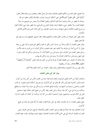 ‫ﻭﻻ ﺗﺼﻨﻊ، ﺗﻌﻠﻢ ﺫﻟﻚ ﻣﻦ ﺍﳊﻜﻴﻢ ﺍﻟﻌﻠﻴﻢ، ﻓﻠﺬﻟﻚ ﻭﺻﻔﻪ ﻋ ‪ ‬ﻭﺟ ﹼ ﲞﻠﻘﻪ، ﻭﺗﻌﺠﺐ ﻣﻦ ﻭﺻﻔﻪ ﻓﻘﺎﻝ ﺗﻌﺎﱃ:‬
                                               ‫ﺰ ﻞ‬
          ‫"ﻭﺇ‪‬ﻚ‪ ‬ﻟﹶﻌ‪‬ﻠﹶﻰ ‪‬ﹸﻖٍ ﻋ‪‬ﻈﻴﻢٍ" ﺍﻟﻘﻠﻢ:4 ﻗﻴﻞ ﻋﻠﻰ ﺃﺧﻼﻕ ﺍﻟﺮﺑﻮﺑﻴﺔ، ﻭﻗﺮﺋﺖ ﺑﺎﻹﺿﺎﻓﺔ ﻟﻴﻜﻮﻥ ﻋﻈﻢ ﺍﺳﻢ ﺍﷲ‬
                                                                                       ‫ﺧﻠ‬          ‫ﻧ‬
       ‫ﺳﺒﺤﺎﻧﻪ ﻻ ﻳﻈﻬﺮ ﻣﻦ ﺣﺎﻟﻪ ﻭﻧﺼﻴﺒﻪ ﺷﻴﺌﺎﹰ ﻟﻘﻮﺓ ﺍﻟﺘﻤﻜﲔ ﻭﻓﻀﻞ ﺍﻟﻌﻘﻼﺀ ﻭﻻ ﻳﺒﺨﺲ ﻣﻦ ﻧﺼﻴﺒﻬﻢ ﻣﻨﻪ ﺷﻴﺌﺎﹰ‬
‫ﳊﻘﻴﻘﺔ ﺍﻟﻌﺪﻝ، ﻭﻻ ﻳﺘﻈﺎﻫﺮ ﺑﺸﻲﺀ ﳊﻘﻴﻘﺔ ﺍﻟﺰﻫﺪ ﻭ‪‬ﺎﻳﺔ ﺍﳋﺸﻮﻉ ﻭﺍﻟﺘﻮﺍﺿﻊ، ﻭﻻ ﻳﻈﻬﺮ ﻋﻠﻴﻪ ﺷﻲﺀ ﳌﻜﺎﻧﺔ ﺍﻟﻘﻮﺓ‬
    ‫ﻭﺭﺳﻮﺥ ﺍﻟﻌﻠﻢ ﻭﺍﳊﻜﻤﺔ، ﻭﻋﻠﻰ ﻣﻨﻬﺎﺟﻪ ﻭﺳﻨﺘﻪ ﻭﺻﻒ ﺍﻟﻌﺎﺭﻓﲔ ﻣﻦ ﺃﻫﻞ ﺍﻟﺒﻼﺀ ﺍﻟﺬﻳﻦ ﻫﻢ ﺍﻷﻣﺜﻞ ﻓﺎﻷﻣﺜﻞ‬
                                                                                              ‫ﺑﺎﻷﻧﺒﻴﺎﺀ.‬
  ‫ﻭﻗﺎﻝ ﺑﻌﺾ ﺃﻫﻞ ﺍﳌﻌﺮﻓﺔ: ﻣﻦ ﻃﺎﻟﺐ ﺍﳋﻠﻖ ﺑﻌﻠﻤﻪ ﻭﺧﺎﻃﺒﻬﻢ ﺑﻌﻘﻠﻪ، ﻓﻘﺪ ﲞﺴﻬﻢ ﺣﻘﻮﻗﻬﻢ ﻣﻨﻪ، ﻭﱂ ﻳﻘﻢ ﲝﻖ‬
                                                                                        ‫ﺍﷲ ﺗﻌﺎﱃ ﻓﻴﻬﻢ.‬
  ‫ﻭﻗﺎﻝ ﺑﻌﺾ ﺍﻟﻌﻠﻤﺎﺀ: ﻻ ﻳﻜﻮﻥ ﺇﻣﺎﻣﺎﹰ ﻣﻦ ﺣﺪﺙ ﺍﻟﻨﺎﺱ ﺑﻜﻞ ﻣﺎ ﻋﻠﻤﻪ ﻭﺃﻇﻬﺮ ﳍﻢ ﻧﺼﻴﺒﻪ ﻭﻛﺎﻥ ﳛﲕ ﺑﻦ ﻣﻌﺎﺫ‬
   ‫ﻳﻘﻮﻝ: ﻻ ﲣﺮﺝ ﺃﺣﺪﺍﹰ ﻣﻦ ﻃﺮﻳﻘﻪ ﻭﻻ ﲣﺎﻃﺒﻪ ﺑﻐﲑ ﻋﻠﻤﻪ ﻓﺘﺘﻌﺐ، ﻭﻟﻜﻦ ﺃﻏﺮﻑ ﻟﻪ ﻣﻦ ‪‬ﺮﻩ، ﻭﺍﺳﻘﻪ ﺑﻜﺄﺳﻪ.‬
   ‫ﻭﺳﺌﻞ ﺑﻌﺾ ﺍﻟﻌﻠﻤﺎﺀ ﻋﻦ ﺍﻟﻌﺎﺭﻑ، ﻫﻞ ﻳﺴﺘﻮﺣﺶ ﻣﻦ ﺍﳋﻠﻖ؟ ﻗﺎﻝ: ﻻ ﻳﺴﺘﻮﺣﺶ، ﻭﻟﻜﻦ ﻗﺪ ﻳﻜﻮﻥ ﻧﻔﻮﺭﺍﹰ،‬
                                      ‫ﻗﻴﻞ: ﻓﻬﻞ ﻳﺴﺘﻮﺣﺶ ﻣﻨﻪ؟ ﻓﻘﺎﻝ ﺍﻟﻌﺎﺭﻑ ﻻ ﻳﺴﺘﻮﺣﺶ ﻣﻨﻪ، ﻭﻟﻜﻦ ﻗﺪ ﻳﻬﺎﺏ.‬
   ‫ﻭﳑﺎ ﻳﺪﻟﻚ ﺃﻥ ﺍﳋﻮﻑ ﺍﺳﻢ ﳊﻘﻴﻘﺔ ﺍﻟﻌﻠﻢ ﺃﻥ ﰲ ﻗﺮﺍﺀﺓ ﺃﰊ ﺑﻦ ﻛﻌﺐ ﰲ ﻗﻮﻟﻪ ﺗﻌﺎﱃ: "ﻓﹶﺨ‪‬ﺸِﻴ‪‬ﻨ‪‬ﺎ ﺃﹶﻥﹾ ‪‬ﺮ‪‬ﻫﻘﹶ ‪‬ﻤ‪‬ﺎ"‬
         ‫ﻳ ِﻬ‬
                                                                    ‫ﺍﻟﻜﻬﻒ:08 ﻓﺨﺎﻑ ﺭﺑﻚ ﺃﻥ ﻳﺮﻫﻘﻬﻤﺎ.‬
                      ‫ﻭﻗﺎﻝ ﳛﲕ ﺑﻦ ﺯﻳﺎﺩ ﺍﻟﻨﺤﻮﻱ: ﻭﻣﻌﻨﺎﻩ ﻓﻌﻠﻢ ﺭﺑﻚ، ﻭﻗﺎﻝ: ﺍﳋﻮﻑ ﻣﻦ ﺃﲰﺎﺀ ﺍﻟﻌﻠﻢ ﻭﺍﷲ ﺃﻋﻠﻢ.‬

                                     ‫ﺒﻴﺎﻥ ﺁﺨﺭ ﻓﻲ ﻤﻌﻨﻰ ﺍﻟﺨﻭﻑ‬

 ‫ﻭﺍﳋﻮﻑ ﺃﻳﻀﺎﹰ ﻣﻦ ﺃﲰﺎﺀ ﺍﳌﻌﺎﱐ، ﻓﻮﺟﻮﺩﻩ ﺑﺎﻧﺘﻔﺎﺀ ﺿﺪﻩ ﻓﺈﺫﺍ ﻋﺪﻡ ﻣﻦ ﺍﻟﻘﻠﺐ ﺍﻷﻣﻦ ﻣﻦ ﻛﻞ ﻭﺟﻪ ﻣﻦ ﺃﺣﻮﺍﻝ‬
‫ﺍﻟﺪﻧﻴﺎ ﻭﺃﻣﻮﺭ ﺍﻵﺧﺮﺓ؛ ﻓﻠﻢ ﻳﺄﻣﻦ ﻣﻜﺮ ﺍﷲ ﺗﻌﺎﱃ ﰲ ﻛﻞ ﺍﻷﺣﻮﺍﻝ، ﰲ ﺗﺼﺮﻳﻒ ﺃﺣﻜﺎﻡ ﺍﻟﺪﻧﻴﺎ ﻭﺗﻘﻠﻴﺐ ﺣﺮﻛﺎﺕ‬
‫ﺍﻟﻘﻠﻮﺏ ﻭﺍﻟﻨﻔﻮﺱ، ﻭﺟﻮﺍﺫﺏ ﺍﻟﺸﻬﻮﺍﺕ، ﻭﺇﺛﺎﺭﺓ ﻃﺒﺎﺋﻊ ﺍﻟﻌﺎﺩﺍﺕ، ﻭﱂ ﻳﺴﻜﻦ ﺇﱃ ﻋﺮﻑ ﻭﻻ ﺍﻋﺘﻴﺎﺩ، ﻭﱂ ﻳﻘﻄﻊ‬
   ‫ﺑﺴﻼﻣﺘﻪ ﻭﺑﺮﺍﺀﺗﻪ ﰲ ﺷﻲﺀ ﻛﺎﻥ ﻫﺬﺍ ﺧﻮﻓﺎﹰ، ﻭﲰﻰ ﺍﻟﻌﺒﺪ ﺑﻔﻘﺪ ﺍﻷﻣﻦ ﻣﻦ ﲨﻴﻊ ﺫﻟﻚ ﺧﺎﺋﻔﺎﹰ، ﻓﻬﺬﺍ ﻣﺴﺘﻌﻤﻞ‬
‫ﻓﺎﺵ ﰲ ﻛﻼﻡ ﺍﻟﻌﺮﺏ، ﻭﻣﺬﻫﺒﻬﻢ، ﻳﻘﻮﻝ ﺃﺣﺪﻫﻢ: ﺃﺧﺎﻑ ﻣﻦ ﻛﺬﺍ ﺇﺫﺍ ﱂ ﻳﺄﻣﻨﻪ، ﺃﻭ ﺃﺧﺎﻑ ﺃﻥ ﻳﻜﻮﻥ ﻛﺬﺍ ﺇﺫﺍ‬
                                                                                   ‫ﲢﻘﻖ ﻋﻠﻤﻪ.‬
     ‫ﻭﻗﻴﻞ ﻟﺒﻌﺾ ﺍﻟﻌﻠﻤﺎﺀ: ﻣﺎ ﺑﺎﻝ ﺍﻟﻌﺎﺭﻑ ﳜﺎﻑ ﰲ ﻛﻞ ﺣﺎﻝ؟ ﻓﻘﺎﻝ: ﻟﻌﻠﻤﻪ ﺃﻥ ﺍﻟﹼﻪ ﺗﻌﺎﱃ ﻗﺪ ﻳﺄﺧﺬ ﰲ ﲨﻴﻊ‬
                          ‫ﻠ‬
                                                                                      ‫ﺍﻷﺣﻮﺍﻝ.‬
     ‫ﰒ ﺇﻥ ﻟﻠﺨﺎﺋﻔﲔ ﺑﻌﺪ ﻫﺬﺍ ﻃﺮﻗﺎﹰ ﻭﻭﺟﻬﺔ ﻣﻦ ﻗﺒﻞ ﺍﳋﻮﻑ ﺍﳌﻘﻠﻖ ﻭﺍﻹﺷﻔﺎﻕ ﺍﳌﺰﻋﺞ، ﻭﺍﻟﻮﺟﻞ ﺍﶈﺮﻕ، ﻭﻫﻲ‬
 ‫ﳎﺎﻭﺯﺍﺕ ﻟﻠﻄﺮﻕ ﺍﻟﺴﺎﺑﻠﺔ ﺍﻟﱵ ﻫﻲ ﳏﺎﺝ ﻟﻸﺋﻤﺔ ﺍﳌﺨﺘﺎﺭﺓ ﺍﻟﻔﺎﺿﻠﺔ، ﻭﻓﻴﻬﺎ ﻣﺘﺎﻭﻩ ﻭﻣﻬﺎﻟﻚ، ﻧﻘﻠﺖ ﻋﻨﻬﺎ ﺍﻟﻌﻠﻤﺎﺀ‬

‫563‬                                                                            ‫ﻗﻮﺕ ﺍﻟﻘﻠﻮﺏ-ﺍﺑﻮ ﻃﺎﻟﺐ ﺍﳌﻜﻲ‬
 