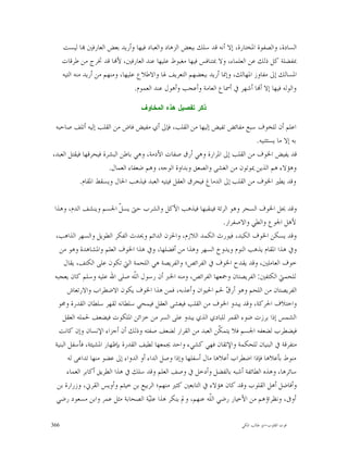 ‫ﺍﻟﺴﺎﺩﺓ، ﻭﺍﻟﺼﻔﻮﺓ ﺍﳌﺨﺘﺎﺭﺓ، ﺇﻻ ﺃﻧﻪ ﻗﺪ ﺳﻠﻚ ﺑﺒﻌﺾ ﺍﻟﺰﻫﺎﺩ ﻭﺍﻟﻌﺒﺎﺩ ﻓﻴﻬﺎ ﻭﺃﺭﻳﺪ ﺑﻌﺾ ﺍﻟﻌﺎﺭﻓﲔ ‪‬ﺎ ﻟﻴﺴﺖ‬
      ‫ﲟﻔﻀﻠﺔ ﻛﻞ ﺫﻟﻚ ﻋﻦ ﺍﻟﻌﻠﻤﺎﺀ، ﻭﻻ ﲟﺘﻨﺎﻓﺲ ﻓﻴﻬﺎ ﻣﻐﺒﻮﻁ ﻋﻠﻴﻬﺎ ﻋﻨﺪ ﺍﻟﻌﺎﺭﻓﲔ، ﻷ‪‬ﺎ ﻗﺪ ﲣﺮﺝ ﻣﻦ ﻃﺮﻗﺎﺕ‬
      ‫ﺍﳌﺴﺎﻟﻚ ﺇﱃ ﻣﻔﺎﻭﺯ ﺍﳌﻬﺎﻟﻚ، ﻭﺇﳕﺎ ﺃﺭﻳﺪ ﺑﺒﻌﻀﻬﻢ ﺍﻟﺘﻌﺮﻳﻒ ﳍﺎ ﻭﺍﻻﻃﻼﻉ ﻋﻠﻴﻬﺎ، ﻭﻣﻨﻬﻢ ﻣﻦ ﺃﺭﻳﺪ ﻣﻨﻪ ﺍﻟﺘﻴﻪ‬
                                    ‫ﻭﺍﻟﻮﻟﻪ ﻓﻴﻬﺎ ﺇﻻ ﺃ‪‬ﺎ ﺃﺷﻬﺮ ﰲ ﺃﲰﺎﻉ ﺍﻟﻌﺎﻣﺔ ﻭﺃﻋﺠﺐ ﻭﺃﻫﻮﻝ ﻋﻨﺪ ﺍﻟﻌﻤﻮﻡ.‬

                                    ‫ﺫﻜﺭ ﺘﻔﺼﻴﻝ ﻫﺫﻩ ﺍﻟﻤﺨﺎﻭﻑ‬

 ‫ﺍﻋﻠﻢ ﺃﻥ ﻟﻠﺨﻮﻑ ﺳﺒﻊ ﻣﻔﺎﺋﺾ ﺗﻔﻴﺾ ﺇﻟﻴﻬﺎ ﻣﻦ ﺍﻟﻘﻠﺐ، ﻓﺈﱃ ﺃﻱ ﻣﻔﻴﺾ ﻓﺎﺽ ﻣﻦ ﺍﻟﻘﻠﺐ ﺇﻟﻴﻪ ﺃﺗﻠﻒ ﺻﺎﺣﺒﻪ‬
                                                                               ‫ﺑﻪ ﺇﻻ ﻣﺎ ﻳﺴﺘﺜﻨﻴﻪ.‬
‫ﻗﺪ ﻳﻔﻴﺾ ﺍﳋﻮﻑ ﻣﻦ ﺍﻟﻘﻠﺐ ﺇﱃ ﺍﳌﺮﺍﺭﺓ ﻭﻫﻲ ﺃﺭﻕ ﺻﻔﺎﺕ ﺍﻷﺩﻣﺔ، ﻭﻫﻲ ﺑﺎﻃﻦ ﺍﻟﺒﺸﺮﺓ ﻓﻴﺤﺮﻗﻬﺎ ﻓﻴﻘﺘﻞ ﺍﻟﻌﺒﺪ،‬
                       ‫ﻭﻫﺆﻻﺀ ﻫﻢ ﺍﻟﺬﻳﻦ ﳝﻮﺗﻮﻥ ﻣﻦ ﺍﻟﻐﺸﻰ ﻭﺍﻟﺼﻌﻖ ﻭﺑﺪﺍﻭﺓ ﺍﻟﻮﺟﻪ، ﻭﻫﻢ ﺿﻌﻔﺎﺀ ﺍﻟﻌﻤﺎﻝ.‬
            ‫ﻭﻗﺪ ﻳﻄﲑ ﺍﳋﻮﻑ ﻣﻦ ﺍﻟﻘﻠﺐ ﺇﱃ ﺍﻟﺪﻣﺎﻍ ﻓﻴﺤﺮﻕ ﺍﻟﻌﻘﻞ ﻓﻴﺘﻴﻪ ﺍﻟﻌﺒﺪ ﻓﻴﺬﻫﺐ ﺍﳊﺎﻝ ﻭﻳﺴﻘﻂ ﺍﳌﻘﺎﻡ.‬

 ‫ﻭﻗﺪ ﳛﻞ ﺍﳋﻮﻑ ﺍﻟﺴﺤﺮ ﻭﻫﻮ ﺍﻟﺮﺋﺔ ﻓﻴﻨﻘﺒﻬﺎ ﻓﻴﺬﻫﺐ ﺍﻷﻛﻞ ﻭﺍﻟﺸﺮﺏ ﺣﱴ ﻳﺴ ﹼ ﺍﳉﺴﻢ ﻭﻳﻨﺸﻒ ﺍﻟﺪﻡ، ﻭﻫﺬﺍ‬
                             ‫ﻞ‬
                                                                     ‫ﻷﻫﻞ ﺍﳉﻮﻉ ﻭﺍﻟﻄﻲ ﻭﺍﻻﺻﻔﺮﺍﺭ.‬
  ‫ﻭﻗﺪ ﻳﺴﻜﻦ ﺍﳋﻮﻑ ﺍﻟﻜﺒﺪ، ﻓﻴﻮﺭﺙ ﺍﻟﻜﻤﺪ ﺍﻟﻼﺯﻡ، ﻭﺍﳊﺰﻥ ﺍﻟﺪﺍﺋﻢ ﻭﳛﺪﺙ ﺍﻟﻔﻜﺮ ﺍﻟﻄﻮﻳﻞ ﻭﺍﻟﺴﻬﺮ ﺍﻟﺬﺍﻫﺐ،‬
    ‫ﻭﰲ ﻫﺬﺍ ﺍﳌﻘﺎﻡ ﻳﺬﻫﺐ ﺍﻟﻨﻮﻡ ﻭﻳﺪﻭﺥ ﺍﻟﺴﻬﺮ ﻭﻫﺬﺍ ﻣﻦ ﺃﻓﻀﻠﻬﺎ، ﻭﰲ ﻫﺬﺍ ﺍﳋﻮﻑ ﺍﻟﻌﻠﻢ ﻭﺍﳌﺸﺎﻫﺪﺓ ﻭﻫﻮ ﻣﻦ‬
      ‫ﺧﻮﻑ ﺍﻟﻌﺎﻣﻠﲔ، ﻭﻗﺪ ﻳﻘﺪﺡ ﺍﳋﻮﻑ ﰲ ﺍﻟﻔﺮﺍﺋﺺ؛ ﻭﺍﻟﻔﺮﻳﺼﺔ ﻫﻲ ﺍﻟﻠﺤﻤﺔ ﺍﻟﱵ ﺗﻜﻮﻥ ﻋﻠﻰ ﺍﻟﻜﺘﻒ، ﻳﻘﺎﻝ‬
 ‫ﻟﻠﺤﻤﱵ ﺍﻟﻜﺘﻔﲔ: ﺍﻟﻔﺮﻳﺼﺘﺎﻥ ﻭﲨﻌﻬﺎ ﺍﻟﻔﺮﺍﺋﺺ، ﻭﻣﻨﻪ ﺍﳋﱪ ﺃﻥ ﺭﺳﻮﻝ ﺍﻟﹼﻪ ﺻﻠﻰ ﺍﷲ ﻋﻠﻴﻪ ﻭﺳﻠﻢ ﻛﺎﻥ ﻳﻌﺠﺒﻪ‬
                                 ‫ﻠ‬
        ‫ﺍﻟﻔﺮﻳﺼﺘﺎﻥ ﻣﻦ ﺍﻟﻠﺤﻢ ﻭﻫﻮ ﺃﺭ ‪ ‬ﳊﻢ ﺍﳊﻴﻮﺍﻥ ﻭﺃﻋﺬﺑﻪ، ﻓﻤﻦ ﻫﺬﺍ ﺍﳋﻮﻑ ﻳﻜﻮﻥ ﺍﻻﺿﻄﺮﺍﺏ ﻭﺍﻻﺭﺗﻌﺎﺵ‬
                                                                      ‫ﻕ‬
   ‫ﻭﺍﺧﺘﻼﻑ ﺍﳊﺮﻛﺔ، ﻭﻗﺪ ﻳﺒﺪﻭ ﺍﳋﻮﻑ ﻣﻦ ﺍﻟﻘﻠﺐ ﻓﻴﻐﺸﻰ ﺍﻟﻌﻘﻞ ﻓﻴﻤﺤﻲ ﺳﻠﻄﺎﻧﻪ ﻟﻘﻬﺮ ﺳﻠﻄﺎﻥ ﺍﻟﻘﺪﺭﺓ ﻭﳏﻮ‬
     ‫ﺍﻟﺸﻤﺲ ﺇﺫﺍ ﺑﺮﺯﺕ ﺿﻮﺀ ﺍﻟﻘﻤﺮ ﻟﻠﺒﺎﺩﻱ ﺍﻟﺬﻱ ﻳﺒﺪﻭ ﻋﻠﻰ ﺍﻟﺴﺮ ﻣﻦ ﺧﺰﺍﺋﻦ ﺍﳌﻠﻜﻮﺕ ﻓﻴﻀﻌﻒ ﳊﻤﻠﻪ ﺍﻟﻌﻘﻞ‬
   ‫ﻓﻴﻀﻄﺮﺏ ﻟﻀﻌﻔﻪ ﺍﳉﺴﻢ ﻓﻼ ﻳﺘﻤ ﹼﻦ ﺍﻟﻌﺒﺪ ﻣﻦ ﺍﻟﻘﺮﺍﺭ ﻟﻀﻌﻒ ﺻﻔﺘﻪ ﻭﺫﻟﻚ ﺃﻥ ﺃﺟﺰﺍﺀ ﺍﻹﻧﺴﺎﻥ ﻭﺇﻥ ﻛﺎﻧﺖ‬
                                                                   ‫ﻜ‬
 ‫ﻣﺘﻔﺮﻗﺔ ﰲ ﺍﻟﺒﻨﻴﺎﻥ ﻟﻠﺤﻜﻤﺔ ﻭﺍﻹﺗﻘﺎﻥ ﻓﻬﻲ ﻛﺸﻲﺀ ﻭﺍﺣﺪ ﳚﻤﻌﻬﺎ ﻟﻄﻴﻒ ﺍﻟﻘﺪﺭﺓ ﺑﺈﻇﻬﺎﺭ ﺍﳌﺸﻴﺌﺔ، ﻓﺄﺳﻔﻞ ﺍﻟﺒﻨﻴﺔ‬
        ‫ﻣﻨﻮﻁ ﺑﺄﻋﻼﻫﺎ ﻓﺈﺫﺍ ﺍﺿﻄﺮﺍﺏ ﺃﻋﻼﻫﺎ ﻣﺎﻝ ﺃﺳﻔﻠﻬﺎ ﻭﺇﺫﺍ ﻭﺻﻞ ﺍﻟﺪﺍﺀ ﺃﻭ ﺍﻟﺪﻭﺍﺀ ﺇﱃ ﻋﻀﻮ ﻣﻨﻬﺎ ﺗﺪﺍﻋﻰ ﻟﻪ‬
       ‫ﺳﺎﺋﺮﻫﺎ، ﻭﻫﺬﻩ ﺍﻟﻄﺎﺋﻔﺔ ﺃﺷﺒﻪ ﺑﺎﻟﻔﻀﻞ ﻭﺃﺩﺧﻞ ﰲ ﻭﺻﻒ ﺍﻟﻌﻠﻢ ﻭﻗﺪ ﺳﻠﻚ ﰲ ﻫﺬﺍ ﺍﻟﻄﺮﻳﻖ ﺃﻛﺎﺑﺮ ﺍﻟﻌﻤﺎﺀ‬
   ‫ﻭﺃﻓﺎﺿﻞ ﺃﻫﻞ ﺍﻟﻘﻠﻮﺏ ﻭﻗﺪ ﻛﺎﻥ ﻫﺆﻻﺀ ﰲ ﺍﻟﺘﺎﺑﻌﲔ ﻛﺜﲑ ﻣﻨﻬﻢ؛ ﺍﻟﺮﺑﻴﻊ ﺑﻦ ﺧﻴﺜﻢ ﻭﺃﻭﻳﺲ ﺍﻟﻘﺮﱐ، ﻭﺯﺭﺍﺭﺓ ﺑﻦ‬
  ‫ﺃﻭﰱ، ﻭﻧﻈﺮﺍﺅﻫﻢ ﻣﻦ ﺍﻷﺧﻴﺎﺭ ﺭﺿﻲ ﺍﻟﹼﻪ ﻋﻨﻬﻢ، ﻭﱂ ﻳﻨﻜﺮ ﻫﺬﺍ ﻋﻠ‪‬ﺔ ﺍﻟﺼﺤﺎﺑﺔ ﻣﺜﻞ ﻋﻤﺮ ﻭﺍﺑﻦ ﻣﺴﻌﻮﺩ ﺭﺿﻲ‬
                                        ‫ﻴ‬                      ‫ﻠ‬

‫663‬                                                                        ‫ﻗﻮﺕ ﺍﻟﻘﻠﻮﺏ-ﺍﺑﻮ ﻃﺎﻟﺐ ﺍﳌﻜﻲ‬
 