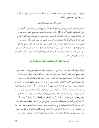 ‫ﱂ ﻳﺒﻌﻬﺎ ﱂ ﺗﻜﻦ ﻣﺸﺘﺮﺍﺓ ﻓﻼ ﻳﻜﻮﻥ ﺻﺎﺣﺐ ﻫﺬﻩ ﺍﻟﻨﻔﺲ ﺇﻻ ﺟﺎﻣﻌ‪‬ﺎ ﻟﻠﻤﺎﻝ ﻣﺎ ﻧﻌﺎﹰ ﻟﻪ ﺭﺍﻏﺒﺎﹰ ﰲ ﺍﻟﺪﻧﻴﺎ ﳏ‪‬ﺎﹰ ﳍﺎ‬
        ‫ﺒ‬
                                                                  ‫ﻭﻟﻴﺲ ﻫﺬﺍ ﻣﻦ ﺻﻔﺔ ﺍﳌﺆﻣﻦ ﻭﺍﻟﹼﻪ ﺃﻋﻠﻢ.‬
                                                                         ‫ﻠ‬

                                      ‫ﻭﺼﻑ ﺁﺨﺭ ﻤﻥ ﺍﻟﺒﻴﺎﻥ ﻭﺍﻟﺘﻔﺼﻴﻝ‬

     ‫ﳌﺎ ﺣﻘﻖ ﺍﻟﹼﻪ ﺗﻌﺎﱃ ﺍﻟﺰﻫﺪ ﺑﻐﲎ ﺍﻟﻨﻔﺲ ﻭﺇﺧﺮﺍﺝ ﺍﳌﺎﻝ ﰲ ﺫﻛﺮ ﺍﳌﺒﻴﻊ ﻭﺍﳌﺸﺘﺮﻯ ﰲ ﻗﻮﻟﻪ ﺗﻌﺎﱃ: "‪‬ﻘﹶﺎﺗِﹸﻮﻥﹶ ﰲ‬
           ‫ﻳ ﻠ‬                                                                                 ‫ﻠ‬
    ‫ﺳ‪‬ﺒﻴﻞِ ﺍﻟﹼﻪ ﻓﹶﻴ‪‬ﻘﹾ‪‬ﹸﻮﻥﹶ ﻭ‪‬ﻳﻘﹾﺘ‪‬ﹸﻮﻥﹶ" ﺍﻟﺘﻮﺑﺔ:111 ﻭﻛﺎﻥ ﺍﻟﺰﻫﺪ ﻫﻮ ﺗﺮﻙ ﻃﺎﻋﺔ ﺍﳍﻮﻯ ﻭﺑﻴﻊ ﺍﻟﻨﻔﺲ ﺑﻨﻬﻴﻬﺎ ﻋﻨﻪ ﻣﻦ‬
                                                                                   ‫ﻠ‬       ‫ﻠ ﺘﻠ‬
    ‫ﺍﳌﻮﱃ، ﻭﻛﺎﻥ ﺍﻟﻌﻮﺽ ﻣﻦ ﺫﻟﻚ ﺍﳉﻨﺔ، ﻛﺎﻥ ﺍﻟﺰﺍﻫﺪ ﻫﻮ ﺍﳋﺎﺋﻒ ﻣﻘﺎﻡ ﺭﺑﻪ ﺍﻟﺒﺎﺋﻊ ﻧﻔﺴﻪ ﻃﻮﻋ‪‬ﺎ ﻗﺒﻞ ﺃﻥ ﳜﺮﺝ‬
       ‫ﻧﻔﺴﻪ ﺇﻟﻴﻪ ﻛﺮﻫ‪‬ﺎ، ﻭﻛﺎﻥ ﺍﻟﹼﻪ ﺗﺒﺎﺭﻙ ﻭﺗﻌﺎﱃ ﻫﻮ ﺍﶈﺒﻮﺏ ﻟﻪ ﺍﻟﻘﺮﻳﺐ ﻣﻨﻪ ﻓﺼﺎﺭ ﺍﻟﻌﺒﺪ ﳏ‪‬ﺎﹰ ﻟﻪ، ﻓﺠﻌﻠﻪ ﻣﻦ‬
                        ‫ﺒ‬                                                        ‫ﻠ‬
     ‫ﺍﳌﻘ ‪‬ﺑﲔ ﻋﻨﺪﻩ ﺗﻌﺎﱃ، ﻭﺇﺫﺍ ﻛﺎﻧﺖ ﺍﻟﺪﻧﻴﺎ ﻫﻲ ﻃﺎﻋﺔ ﺍﳍﻮﻯ ﻭﺣ ‪ ‬ﺍﳊﻴﺎﺓ ﺍﻟﺪﻧ‪‬ﺔ ﳌﺘﻌﺔ ﺍﻟﻨﻔﺲ ﺍﻟﺸﻬﻮﺍﻧﻴﺔ ﻛﺎﻥ‬
                                 ‫ﻴ‬         ‫ﺐ‬                                                        ‫ﺮ‬
  ‫ﺍﻟﺮﺍﻏﺐ ﰲ ﺫﻟﻚ ﺁﻣﻨ‪‬ﺎ ﳌﻜﺮ ﺍﻟﹼﻪ ﺗﻌﺎﱃ ﻣﺸﺘﺮﻳ‪‬ﺎ ﻟﻠﺤﻴﺎﺓ ﺍﻟﺪﻧﻴﺎ ﺑﺎﺋﻌﺎﹰ ﺑﺬﻟﻚ ﺍﳊﻴﺎﺓ ﺍﻟﻌﻠﻴﺎ ﻓﻠﻢ ﻳﻜﻦ ﳏ‪‬ﺎﹰ ﻟﻪ، ﻭﻛﺎﻥ‬
               ‫ﺒ‬                                                             ‫ﻠ‬
‫ﻣﻦ ﺍﳌﺒﻌﺪﻳﻦ ﻋﻨﻪ ﺑﺴﻮﺀ ﺍﺧﺘﻴﺎﺭﻩ ﻭﺣ ‪ ‬ﻋﻠﻴﻪ ﺍﳋﺴﺮﺍﻥ ﻭﺍﳉﺤﻴﻢ ﰲ ﺍﻵﺧﺮﺓ ﻷﻧﻪ ﺿﺪ ﺍﻟﺰﺍﻫﺪ ﺍﳌﻘ ‪‬ﺏ ﺍﻟﻈﺎﻓﺮ ﺑﺪﺍﺭ‬
                 ‫ﺮ‬                                                     ‫ﻖ‬
                                                                          ‫ﺍﻟﻘﺮﺏ ﰲ ﺟﻮﺍﺭﺍﳊﺒﻴﺐ ﺍﻟﻘﺮﻳﺐ.‬

                        ‫ﺫﻜﺭ ﺒﻴﺎﻥ ﺤﻘﻴﻘﺔ ﺍﻟﺯﻫﺩ ﻭﺘﻔﺼﻴﻝ ﺃﺤﻜﺎﻤﻪ ﻭﻭﺼﻑ ﺍﻟﺯﺍﻫﺩ‬



     ‫ﺢ‬
     ‫ﺍﻋﻠﻢ ﺃﻥ ﺍﻟﺰﻫﺪ ﻳﻜﻮﻥ ﲟﻌﻨﻴﲔ؛ ﺇﻥ ﻛﺎﻥ ﺍﻟﺸﻲﺀ ﻣﻮﺟﻮﺩ‪‬ﺍ ﻓﺎﻟﺰﻫﺪ ﻓﻴﻪ ﺇﺧﺮﺍﺟﻪ ﻭﺧﺮﻭﺝ ﺍﻟﻘﻠﺐ ﻣﻨﻪ ﻭﻻ ﻳﺼ ‪‬‬
       ‫ﺍﻟﺰﻫﺪ ﻓﻴﻪ ﻣﻊ ﺗﺒﻘﻴﺘﻪ ﻟﻠﻨﻔﺲ ﻷﻥ ﺫﻟﻚ ﺩﻟﻴﻞ ﺍﻟﺮﻏﺒﺔ ﻓﻴﻪ؛ ﻭﻫﺬﺍ ﺯﻫﺪ ﺍﻷﻏﻨﻴﺎﺀ، ﻭﺇﻥ ﱂ ﻳﻜﻦ ﻣﻮﺟﻮﺩ‪‬ﺍ ﻭﻛﺎﻥ‬
      ‫ﺍﻟﻌﺪﻡ ﻫﻮﺍﳊﺎﻝ ﻓﺎﻟﺰﻫﺪ ﻫﻮ ﺍﻟﻐﺒﻄﺔ ﺑﻪ ﻭﺍﻟﺮﺿﺎ ﺑﺎﻟﻔﻘﺪ؛ ﻭﻫﺬﺍ ﻫﻮ ﺯﻫﺪ ﺍﻟﻔﻘﺮﺍﺀ، ﻭﻛﺬﻟﻚ ﺍﻟﻘﻮﻝ ﰲ ﺍﻟﺰﻫﺪ ﰲ‬
‫ﺗﺮﻙ ﺍﳍﻮﻯ ﻻ ﻳﺼ ‪ ‬ﺇﻻ ﺑﻌﺪ ﺍﻻﺑﺘﻼﺀ ﺑﻪ ﻭﺍﻟﻘﺪﺭﺓ ﻋﻠﻴﻪ، ﺃﱂ ﺗﺮ‪ ‬ﺃﻥ ﺇﺧﻮﺓ ﻳﻮﺳﻒ ﻋﻠﻴﻬﻢ ﺍﻟﺴﻼﻡ ﳘﻮﺍ ﺑﺎﻟﺰﻫﺪ ﻓﻴﻪ‬    ‫ﺢ‬
  ‫ﺑﻘﻮﳍﻢ: ﻟﻴﻮﺳﻒ ﻭﺃﺧﻮﻩ ﺃﺣ ‪ ‬ﺇﱃ ﺃﺑﻴﻨﺎ ﻣﻨﺎ ﱂ ﻳﺴ ‪‬ﻬﻢ ﺍﻟﹼﻪ ﺗﻌﺎﱃ ﺯﺍﻫﺪﻳﻦ ﻭﺗﻜﹼﻤﻮﺍ ﺑﺎﻟﺰﻫﺪ ﻓﻴﻪ ﺑﻘﻮﳍﻢ: ﺍﻗﺘﻠﻮﺍ‬
                              ‫ﻠ‬                        ‫ﻤ ﻠ‬                              ‫ﺐ‬
  ‫ﻳﻮﺳﻒ ﺃﻭ ﺍﻃﺮﺣﻮﻩ ﺃﺭﺿ‪‬ﺎ ﳜ ﹸ ﻟﻜﻢ ﻭﺟﻪ ﺃﺑﻴﻜﻢ ﻭﱂ ﻳﺴﻤﻮﺍ ﺯﺍﻫﺪﻳﻦ، ﻭﺃﺭﺍﺩﻭﺍ ﺍﻟﺰﻫﺪ ﻓﻴﻪ ﺑﻘﻮﳍﻢ: ﺃﺭﺳﻠﻪ ﻣﻌﻨﺎ‬
                                                                                        ‫ﻞ‬
       ‫ﻏﺪ‪‬ﺍ ﻳﺮﺗﻊ ﻭﻳﻠﻌﺐ، ﻭﱂ ﻳﺘﺤﻘﻘﻮﺍ ﺑﺎﻟﺰﻫﺪ ﻓﻴﻪ ﻭﻋﺰﻣﻮﺍ ﻋﻠﻰ ﺍﻟﺰﻫﺪ ﻓﻴﻪ ﻭﺃﲨﻌﻮﺍ ﻋﻠﻴﻪ ﻭﱂ ﻳﺴ ‪‬ﻬﻢ ﺍﻟﹼﻪ ﺗﻌﺎﱃ‬
              ‫ﻤ ﻠ‬
      ‫ﺯﺍﻫﺪﻳﻦ ﻣﻊ ﻗﻮﻟﻪ ﺗﻌﺎﱃ ﳐﱪ‪‬ﺍ ﻋﻨﻬﻢ: "ﻓﹶﻠﹶ ‪‬ﺎ ﺫﹶﻫ‪‬ﻮﺍ ﺑِﻪِ ﻭ‪‬ﺃﺟ‪‬ﻤ‪ ‬ﻮﺍ ﺃﻥﹾ ﻳ‪‬ﺠ‪‬ﻌ‪‬ﹸﻮ ‪ ‬ﰲ ﻏﹶﻴ‪‬ﺎﺑ‪‬ﺖِ ﺍﻟﹾ ‪ " ‬ﻳﻮﺳﻒ:51‬
                    ‫ﺠﺐ‬             ‫ﻠﻩ‬               ‫ﻌ‬                ‫ﻤ ﺒ‬
   ‫ﻷﻥ ﻫﺬﺍ ﻛﹼﻪ ﻣﻦ ﺃﺳﺒﺎﺏ ﺍﻟﺰﻫﺪ ﻭﻣﻘ ‪‬ﻣﺎﺗﻪ ﻗﺪ ﻳﻠﺘﺒﺲ ﻭﻳﺸﻜﻞ ﻋﻠﻰ ﻣﻦ ﻻ ﻳﻌﺮﻑ ﺣﻘﻴﻘﺔ ﺍﻟﺰﻫﺪ ﻓﻴﻈﻨﻪ ﺯﻫﺪ‪‬ﺍ‬
                                                                                 ‫ﺪ‬                      ‫ﻠ‬
‫ﻭﻟﻴﺲ ﻫﻮ ﺯﻫﺪ‪‬ﺍ ﻷﻧﻪ ﰲ ﺃﻳﺪﻳﻬﻢ ﻓﻠﻤﺎ ﺧﺮﺝ ﻣﻦ ﺃﻳﺪﻳﻬﻢ ﻭﺍﻋﺘﺎﺿﻮﺍ ﻣﻨﻪ ﺳﻮﺍﻩ ﺣ ‪ ‬ﺯﻫﺪﻫﻢ ﻓﻴﻪ ﻓﻘﺎﻝ ﺗﻌﺎﱃ ﳐﱪ‪‬ﺍ‬
                             ‫ﻖ‬
    ‫ﻋﻦ ﺣﻘﻴﻘﺘﻬﻢ ﻭﺷﺮﻭﻩ ﺃﻱ ﺑﺎﻋﻮﻩ: "ﻭ‪‬ﻛﹶﺎ‪‬ﻮﺍ ﻓﻴﻪِ ﻣِﻦ‪ ‬ﺍﻟ ‪‬ﺍﻫِﺪﻳﻦ‪ "‬ﻳﻮﺳﻒ:02 ﻭﻛﺬﻟﻚ ﺍﻟﺜﻮﺏ ‪  ‬ﺑﺒﻴﻌﻪ ﻭﺗﺮﻳﺪ‬
                ‫ﻢ‬                                          ‫ﺰ‬                 ‫ﻧ‬
       ‫ﺑﻴﻌﻪ ﻭﻳﻐﻠﺐ ﻋﻠﻴﻚ ﺑﻴﻌﻪ ﻭﻻ ﺗﻜﻮﻥ ﺯﺍﻫﺪ‪‬ﺍ ﻭﻟﻜﻦ ﺗﻜﻮﻥ ﻣﻮﺻﻮﻓﹰﺎ ﺑﺎﻹﺭﺍﺩﺓ ﻟﻠﺰﻫﺪ ﺣﱴ ﺗﺒﻴﻌﻪ ﻭﺗﻌﺘﺎﺽ ﻣﻨﻪ‬

‫383‬                                                                                     ‫ﻗﻮﺕ ﺍﻟﻘﻠﻮﺏ-ﺍﺑﻮ ﻃﺎﻟﺐ ﺍﳌﻜﻲ‬
 