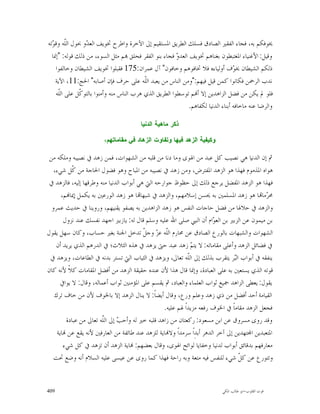 ‫ﳜﻮﻓﻜﻢ ﺑﻪ، ﻓﺠﺎﺀ ﺍﻟﻔﻘﲑ ﺍﻟﺼﺎﺩﻕ ﻓﺴﻠﻚ ﺍﻟﻄﺮﻳﻖ ﺍﳌﺴﺘﻘﻴﻢ ﺇﱃ ﺍﻵﺧﺮﺓ ﻭﺍﻃﺮﺡ ﲣﻮﻳﻒ ﺍﻟﻌ ‪‬ﻭ ﲝﻮﻝ ﺍﻟﹼﻪ ﻭﻗ ‪‬ﺗﻪ‬
  ‫ﻠ ﻮ‬            ‫ﺪ‬
  ‫ﻭﻗﻴﻞ: ﺍﻷﻏﻨﻴﺎﺀ ﺍﳌﻐﺘﺒﻄﻮﻥ ﺑﻐﻨﺎﻫﻢ ﲣﻮﻳﻒ ﺍﻟﻌﺪ ‪ ‬ﻓﺠﺎﺀ ﺑﻨﻮ ﺍﻟﻔﻘﺮ ﻓﺤﻠﻖ ‪‬ﻢ ﻣﺜﻞ ﺍﻟﺴﻮﺀ، ﻣﻦ ﺫﻟﻚ ﻗﻮﻟﻪ: "ﺇﳕﺎ‬
                                                         ‫ﻭ‬
    ‫ﺫﻟﻜﻢ ﺍﻟﺸﻴﻄﺎﻥ ﳜ ‪‬ﻑ ﺃﻭﻟﻴﺎﺀﻩ ﻓﻼ ﲣﺎﻓﻮﻫﻢ ﻭﺧﺎﻓﻮﻥ" ﺁﻝ ﻋﻤﺮﺍﻥ:571 ﻓﻘﺒﻠﻮﺍ ﲣﻮﻳﻒ ﺍﻟﺸﻴﻄﺎﻥ ﻭﺧﺎﻟﻔﻮﺍ‬
                                                                                  ‫ﻮ‬
    ‫ﻧﺪﺏ ﺍﻟﺮﲪﻦ ﻓﻜﺎﻧﻮﺍ ﻛﻤﻦ ﻗﻴﻞ ﻓﻴﻬﻢ:"ﻭﻣﻦ ﺍﻟﻨﺎﺱ ﻣﻦ ﻳﻌﺒﺪ ﺍﻟﹼﻪ ﻋﻠﻰ ﺣﺮﻑ ﻓﺈﻥ ﺃﺻﺎﺑﻪ" ﺍﳊﺞ:11، ﺍﻵﻳﺔ‬
                                           ‫ﻠ‬
    ‫ﻓﻠﻮ ﱂ ﻳﻜﻦ ﻣﻦ ﻓﻀﻞ ﺍﻟﺰﺍﻫﺪﻳﻦ ﺇﻻ ﺃ‪‬ﻢ ﺗﻮﺳﻄﻮﺍ ﺍﻟﻄﺮﻳﻖ ﺍﻟﺬﻱ ﻫﺮﺏ ﺍﻟﻨﺎﺱ ﻣﻨﻪ ﻭﺃﻣﻨﻮﺍ ﺑﺎﻟﺘﻮ ﹼﻞ ﻋﻠﻰ ﺍﻟﹼﻪ‬
     ‫ﻠ‬        ‫ﻛ‬
                                                             ‫ﻭﺍﻟﺮﺿﺎ ﻋﻨﻪ ﻣﺎﺧﺎﻓﻪ ﺃﺑﻨﺎﺀ ﺍﻟﺪﻧﻴﺎ ﻟﻜﻔﺎﻫﻢ.‬

                                        ‫ﺫﻜﺭ ﻤﺎﻫﻴﺔ ﺍﻟﺩﻨﻴﺎ‬

                        ‫ﻭﻜﻴﻔﻴﺔ ﺍﻟﺯﻫﺩ ﻓﻴﻬﺎ ﻭﺘﻔﺎﻭﺕ ﺍﻟﺯﻫﺎﺩ ﻓﻲ ﻤﻘﺎﻤﺎﺘﻬﻡ،‬

 ‫ﰒ ﺇﻥ ﺍﻟﺪﻧﻴﺎ ﻫﻲ ﻧﺼﻴﺐ ﻛﻞ ﻋﺒﺪ ﻣﻦ ﺍﳍﻮﻯ ﻭﻣﺎ ﺩﻧﺎ ﻣﻦ ﻗﻠﺒﻪ ﻣﻦ ﺍﻟﺸﻬﻮﺍﺕ، ﻓﻤﻦ ﺯﻫﺪ ﰲ ﻧﺼﻴﺒﻪ ﻭﻣﻠﻜﻪ ﻣﻦ‬
   ‫ﻫﻮﺍﻩ ﺍﳌﺬﻣﻮﻡ ﻓﻬﺬﺍ ﻫﻮ ﺍﻟﺰﻫﺪ ﺍﳌﻔﺘﺮﺽ، ﻭﻣﻦ ﺯﻫﺪ ﰲ ﻧﺼﻴﺒﻪ ﻣﻦ ﺍﳌﺒﺎﺡ ﻭﻫﻮ ﻓﻀﻮﻝ ﺍﳊﺎﺟﺔ ﻣﻦ ﹼﻞ ﺷﻲﺀ،‬
           ‫ﻛ‬
 ‫ﻓﻬﺬﺍ ﻫﻮ ﺍﻟﺰﻫﺪ ﺍﳌﻔﻀﻞ ﻳﺮﺟﻊ ﺫﻟﻚ ﺇﱃ ﺣﻈﻮﻅ ﺟﻮﺍﺭﺣﻪ ﺍﻟﱵ ﻫﻲ ﺃﺑﻮﺍﺏ ﺍﻟﺪﻧﻴﺎ ﻣﻨﻪ ﻭﻃﺮﻗﻬﺎ ﺇﻟﻴﻪ، ﻓﺎﻟﺰﻫﺪ ﰲ‬
      ‫ﳏ ‪‬ﻣﺎ‪‬ﺎ ﻫﻮ ﺯﻫﺪ ﺍﳌﺴﻠﻤﲔ ﺑﻪ ﳛﺴﻦ ﺇﺳﻼﻣﻬﻢ، ﻭﺍﻟﺰﻫﺪ ﰲ ﺷﺒﻬﺎ‪‬ﺎ ﻫﻮ ﺯﻫﺪ ﺍﻟﻮﺭﻋﲔ ﺑﻪ ﻳﻜﻤﻞ ﺇﳝﺎ‪‬ﻢ،‬       ‫ﺮ‬
  ‫ﻭﺍﻟﺰﻫﺪ ﰲ ﺣﻼﳍﺎ ﻣﻦ ﻓﻀﻞ ﺣﺎﺟﺎﺕ ﺍﻟﻨﻔﺲ ﻫﻮ ﺯﻫﺪ ﺍﻟﺰﺍﻫﺪﻳﻦ ﺑﻪ ﻳﺼﻔﻮ ﻳﻘﻨﻴﻬﻢ، ﻭﺭﻭﻳﻨﺎ ﰲ ﺣﺪﻳﺚ ﻋﻤﺮﻭ‬
       ‫ﺑﻦ ﻣﻴﻤﻮﻥ ﻋﻦ ﺍﻟﺰﺑﲑ ﺑﻦ ﺍﻟﻌ ‪‬ﺍﻡ ﺃﻥ ﺍﻟﻨﱯ ﺻﻠﻰ ﺍﷲ ﻋﻠﻴﻪ ﻭﺳﻠﻢ ﻗﺎﻝ ﻟﻪ: ﻳﺎﺯﺑﲑ ﺍﺟﻬﺪ ﻧﻔﺴﻚ ﻋﻨﺪ ﻧﺰﻭﻝ‬
                                                                        ‫ﻮ‬
‫ﺍﻟﺸﻬﻮﺍﺕ ﻭﺍﻟﺸﺒﻬﺎﺕ ﺑﺎﻟﻮﺭﻉ ﺍﻟﺼﺎﺩﻕ ﻋﻦ ﳏﺎﺭﻡ ﺍﻟﹼﻪ ﻋ ‪ ‬ﻭﺟ ﹼ ﺗﺪﺧﻞ ﺍﳉﻨﺔ ﺑﻐﲑ ﺣﺴﺎﺏ، ﻭﻛﺎﻥ ﺳﻬﻞ ﻳﻘﻮﻝ‬
                                          ‫ﻠ ﺰ ﻞ‬
    ‫ﰲ ﻓﻀﺎﺋﻞ ﺍﻟﺰﻫﺪ ﻭﺃﻋﻠﻰ ﻣﻘﺎﻣﺎﺗﻪ: ﻻ ﻳﺘ ‪ ‬ﺯﻫﺪ ﻋﺒﺪ ﺣﱴ ﻳﺰﻫﺪ ﰲ ﻫﺬﻩ ﺍﻟﺜﻼﺙ؛ ﰲ ﺍﻟﺪﺭﻫﻢ ﺍﻟﺬﻱ ﻳﺮﻳﺪ ﺃﻥ‬
                                                               ‫ﻢ‬
 ‫ﻳﻨﻔﻘﻪ ﰲ ﺃﺑﻮﺍﺏ ﺍﻟ‪‬ﺮ ﻳﺘﻘﺮﺏ ﺑﺬﻟﻚ ﺇﱃ ﺍﻟﹼﻪ ﺗﻌﺎﱃ، ﻭﻳﺰﻫﺪ ﰲ ﺍﻟﺜﻴﺎﺏ ﺍﻟﱵ ﺗﺴﺘﺮ ﺑﺪﻧﻪ ﰲ ﺍﻟﻄﺎﻋﺎﺕ، ﻭﻳﺰﻫﺪ ﰲ‬
                                                             ‫ﻠ‬                   ‫ﺒ‬
‫ﻗﻮﺗﻪ ﺍﻟﺬﻱ ﻳﺴﺘﻌﲔ ﺑﻪ ﻋﻠﻰ ﺍﻟﻌﺒﺎﺩﺓ، ﻭﺇﳕﺎ ﻗﺎﻝ ﻫﺬﺍ ﻷﻥ ﻋﻨﺪﻩ ﺣﻘﻴﻘﺔ ﺍﻟﺰﻫﺪ ﻣﻦ ﺃﻓﻀﻞ ﺍﳌﻘﺎﻣﺎﺕ ﻛﻼﹰ ﻷﻧﻪ ﻛﺎﻥ‬
     ‫ﻳﻘﻮﻝ: ﻳﻌﻄﻰ ﺍﻟﺰﺍﻫﺪ ﲨﻴﻊ ﺛﻮﺍﺏ ﺍﻟﻌﻠﻤﺎﺀ ﻭﺍﻟﻌﺒﺎﺩ، ﰒ ﻳﻘﺴﻢ ﻋﻠﻰ ﺍﳌﺆﻣﻨﲔ ﺛﻮﺍﺏ ﺃﻋﻤﺎﻟﻪ، ﻭﻗﺎﻝ: ﻻ ﻳﻮﺍﰲ‬
   ‫ﺍﻟﻘﻴﺎﻣﺔ ﺃﺣﺪ ﺃﻓﻀﻞ ﻣﻦ ﺫﻱ ﺯﻫﺪ ﻭﻋﻠﻢ ﻭﺭﻉ، ﻭﻗﺎﻝ ﺃﻳﻀﺎﹰ: ﻻ ﻳﻨﺎﻝ ﺍﻟﺰﻫﺪ ﺇﻻ ﺑﺎﳋﻮﻑ ﻷﻥ ﻣﻦ ﺧﺎﻑ ﺗﺮﻙ‬
                                                  ‫ﻓﺠﻌﻞ ﺍﻟﺰﻫﺪ ﻣﻘﺎﻣﺎﹰ ﰲ ﺍﳋﻮﻑ ﺭﻓﻌﻪ ﻣﺰﻳﺪﺍﹰ ﳍﻢ ﻋﻠﻴﻪ.‬
        ‫ﻭﻗﺪ ﺭﻭﻯ ﻣﺴﺮﻭﻕ ﻋﻦ ﺍﺑﻦ ﻣﺴﻌﻮﺩ: ﺭﻛﻌﺘﺎﻥ ﻣﻦ ﺯﺍﻫﺪ ﻗﻠﺒﻪ ﺧﲑ ﻟﻪ ﻭﺃﺣ ‪ ‬ﺇﱃ ﺍﻟّﻪ ﺗﻌﺎﱃ ﻣﻦ ﻋﺒﺎﺩﺓ‬
                        ‫ﻠ‬
                        ‫ﺐ ﹼ‬
    ‫ﺍﳌﺘﻌﺒﺪﻳﻦ ﺍ‪‬ﺘﻬﺪﻳﻦ ﺇﱃ ﺁﺧﺮ ﺍﻟﺪﻫﺮ ﺃﺑﺪِﺍﹰ ﺳﺮﻣﺪﺍﹰ ﻭﻻ‪‬ﺎﻳﺔ ﻟﻠﺰﻫﺪ ﻋﻨﺪ ﻃﺎﺋﻔﺔ ﻣﻦ ﺍﻟﻌﺎﺭﻓﲔ ﻷﻧﻪ ﻳﻘﻊ ﻋﻦ ‪‬ﺎﻳﺔ‬
       ‫ﻣﻌﺎﺭﻓﻬﻢ ﺑﺪﻗﺎﺋﻖ ﺃﺑﻮﺍﺏ ﻟﺪﻧﻴﺎ ﻭﺧﻔﺎﻳﺎ ﻟﻮﺍﺋﺢ ﺍﳍﻮﻯ، ﻭﻗﺎﻝ ﺑﻌﻀﻬﻢ: ‪‬ﺎﻳﺔ ﺍﻟﺰﻫﺪ ﺃﻥ ﺗﺰﻫﺪ ﰲ ﻛﻞ ﺷﻲﺀ‬
   ‫ﻭﺗﺘﻮﺭﻉ ﻋﻦ ﻛ ﹼ ﺷﻲﺀ ﻟﻠﻨﻔﺲ ﻓﻴﻪ ﻣﺘﻌﺔ ﻭﺑﻪ ﺭﺍﺣﺔ ﻓﻬﺬﺍ ﻛﻤﺎ ﺭﻭﻯ ﻋﻦ ﻋﻴﺴﻰ ﻋﻠﻴﻪ ﺍﻟﺴﻼﻡ ﺃﻧﻪ ﻭﺿﻊ ﲢﺖ‬
                                                                                   ‫ﻞ‬


‫904‬                                                                         ‫ﻗﻮﺕ ﺍﻟﻘﻠﻮﺏ-ﺍﺑﻮ ﻃﺎﻟﺐ ﺍﳌﻜﻲ‬
 