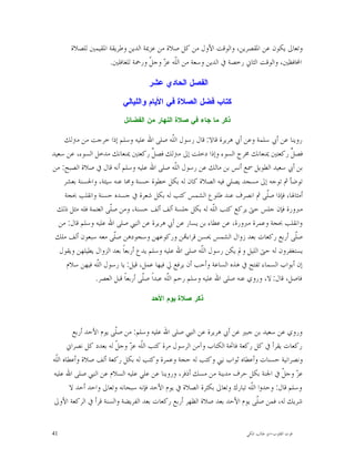 ‫ﻭﺗﻌﺎﱃ ﻳﻜﻮﻥ ﻋﻦ ﺍﳌﻘﺼﺮﻳﻦ، ﻭﺍﻟﻮﻗﺖ ﺍﻷﻭﻝ ﻣﻦ ﻛﻞ ﺻﻼﺓ ﻣﻦ ﻋﺰﳝﺔ ﺍﻟﺪﻳﻦ ﻭﻃﺮﻳﻘﺔ ﺍﳌﻘﻴﻤﲔ ﻟﻠﺼﻼﺓ‬
                    ‫ﺍﶈﺎﻓﻈﲔ، ﻭﺍﻟﻮﻗﺖ ﺍﻟﺜﺎﱐ ﺭﺧﺼﺔ ﰲ ﺍﻟﺪﻳﻦ ﻭﺳﻌﺔ ﻣﻦ ﺍﻟﹼﻪ ﻋ ‪ ‬ﻭﺟ ﹼ ﻭﺭﲪﺔ ﻟﻠﻐﺎﻓﻠﲔ.‬
                                   ‫ﻠ ﺰ ﻞ‬

                                   ‫ﺍﻟﻔﺼﻝ ﺍﻟﺤﺎﺩﻱ ﻋﺸﺭ‬

                          ‫ﻜﺘﺎﺏ ﻓﻀﻝ ﺍﻟﺼﻼﺓ ﻓﻲ ﺍﻷﻴﺎﻡ ﻭﺍﻟﻠﻴﺎﻟﻲ‬
                          ‫ﺫﻜﺭ ﻤﺎ ﺠﺎﺀ ﻓﻲ ﺼﻼﺓ ﺍﻟﻨﻬﺎﺭ ﻤﻥ ﺍﻟﻔﻀﺎﺌﻝ‬

    ‫ﺭﻭﻳﻨﺎ ﻋﻦ ﺃﰊ ﺳﻠﻤﺔ ﻭﻋﻦ ﺃﰊ ﻫﺮﻳﺮﺓ ﻗﺎﻻ: ﻗﺎﻝ ﺭﺳﻮﻝ ﺍﻟﹼﻪ ﺻﻠﻰ ﺍﷲ ﻋﻠﻴﻪ ﻭﺳﻠﻢ ﺇﺫﺍ ﺧﺮﺟﺖ ﻣﻦ ﻣﱰﻟﻚ‬
                                                ‫ﻠ‬
‫ﻓﺼ ﱢ ﺭﻛﻌﺘﲔ ﳝﻨﻌﺎﻧﻚ ﳐﺮﺝ ﺍﻟﺴﻮﺀ ﻭﺇﺫﺍ ﺩﺧﻠﺖ ﺇﱃ ﻣﱰﻟﻚ ﻓﺼ ﱢ ﺭﻛﻌﺘﲔ ﳝﻨﻌﺎﻧﻚ ﻣﺪﺧﻞ ﺍﻟﺴﻮﺀ، ﻋﻦ ﺳﻌﻴﺪ‬
                                       ‫ﻞ‬                                                 ‫ﻞ‬
‫ﺑﻦ ﺃﰊ ﺳﻌﻴﺪ ﺍﻟﻄﻮﻳﻞ ﲰﻊ ﺃﻧﺲ ﺑﻦ ﻣﺎﻟﻚ ﻋﻦ ﺭﺳﻮﻝ ﺍﻟﹼﻪ ﺻﻠﻰ ﺍﷲ ﻋﻠﻴﻪ ﻭﺳﻠﻢ ﺃﻧﻪ ﻗﺎﻝ ﰲ ﺻﻼﺓ ﺍﻟﺼﺒﺢ: ﻣﻦ‬
                                                  ‫ﻠ‬
    ‫ﺗﻮﺿﺄ ﰒ ﺗﻮﺟﻪ ﺇﱃ ﻣﺴﺠﺪ ﻳﺼﻠﻲ ﻓﻴﻪ ﺍﻟﺼﻼﺓ ﻛﺎﻥ ﻟﻪ ﺑﻜﻞ ﺧﻄﻮﺓ ﺣﺴﻨﺔ ﻭﳏﺎ ﻋﻨﻪ ﺳﻴﺌﺔ، ﻭﺍﳊﺴﻨﺔ ﺑﻌﺸﺮ‬
    ‫ﺃﻣﺜﺎﳍﺎ، ﻓﺈﺫﺍ ﺻﹼﻰ ﰒ ﺍﻧﺼﺮﻑ ﻋﻨﺪ ﻃﻠﻮﻉ ﺍﻟﺸﻤﺲ ﻛﺘﺐ ﻟﻪ ﺑﻜﻞ ﺷﻌﺮﺓ ﰲ ﺟﺴﺪﻩ ﺣﺴﻨﺔ ﻭﺍﻧﻘﻠﺐ ﲝﺠﺔ‬
                                                                                ‫ﻠ‬
  ‫ﻣﱪﻭﺭﺓ ﻓﺈﻥ ﺟﻠﺲ ﺣﱴ ﻳﺮﻛﻊ ﻛﺘﺐ ﺍﻟﹼﻪ ﻟﻪ ﺑﻜﻞ ﺟﻠﺴﺔ ﺃﻟﻒ ﺃﻟﻒ ﺣﺴﻨﺔ، ﻭﻣﻦ ﺻﹼﻰ ﺍﻟﻌﺘﻤﺔ ﻓﻠﻪ ﻣﺜﻞ ﺫﻟﻚ‬
                      ‫ﻠ‬                                       ‫ﻠ‬
  ‫ﻭﺍﻧﻘﻠﺐ ﲝﺠﺔ ﻭﻋﻤﺮﺓ ﻣﱪﻭﺭﺓ، ﻋﻦ ﻋﻄﺎﺀ ﺑﻦ ﻳﺴﺎﺭ ﻋﻦ ﺃﰊ ﻫﺮﻳﺮﺓ ﻋﻦ ﺍﻟﻨﱯ ﺻﻠﻰ ﺍﷲ ﻋﻠﻴﻪ ﻭﺳﻠﻢ ﻗﺎﻝ: ﻣﻦ‬
 ‫ﺻﹼﻰ ﺃﺭﺑﻊ ﺭﻛﻌﺎﺕ ﺑﻌﺪ ﺯﻭﺍﻝ ﺍﻟﺸﻤﺲ ﳛﺴﻦ ﻗﺮﺍﺀ‪‬ﻦ ﻭﺭﻛﻮﻋﻬﻦ ﻭﺳﺠﻮﺩﻫﻦ ﺻﹼﻰ ﻣﻌﻪ ﺳﺒﻌﻮﻥ ﺃﻟﻒ ﻣﻠﻚ‬
                        ‫ﻠ‬                                                                  ‫ﻠ‬
   ‫ﻳﺴﺘﻐﻔﺮﻭﻥ ﻟﻪ ﺣﱴ ﺍﻟﻠﻴﻞ ﻭﱂ ﻳﻜﻦ ﺭﺳﻮﻝ ﺍﻟﹼﻪ ﺻﻠﻰ ﺍﷲ ﻋﻠﻴﻪ ﻭﺳﻠﻢ ﻳﺪﻉ ﺃﺭﺑﻌﺎﹰ ﺑﻌﺪ ﺍﻟﺰﻭﺍﻝ ﻳﻄﻴﻠﻬﻦ ﻭﻳﻘﻮﻝ‬
                                                         ‫ﻠ‬
     ‫ﺇﻥ ﺃﺑﻮﺍﺏ ﺍﻟﺴﻤﺎﺀ ﺗﻔﺘﺢ ﰲ ﻫﺬﻩ ﺍﻟﺴﺎﻋﺔ ﻭﺃﺣﺐ ﺃﻥ ﻳﺮﻓﻊ ﱄ ﻓﻴﻬﺎ ﻋﻤﻞ، ﻗﻴﻞ: ﻳﺎ ﺭﺳﻮﻝ ﺍﻟﹼﻪ ﻓﻴﻬﻦ ﺳﻼﻡ‬
                 ‫ﻠ‬
                ‫ﻓﺎﺻﻞ، ﻗﺎﻝ: ﻻ، ﻭﺭﻭﻱ ﻋﻨﻪ ﺻﻠﻰ ﺍﷲ ﻋﻠﻴﻪ ﻭﺳﻠﻢ ﺭﺣﻢ ﺍﻟّﻪ ﻋﺒﺪﺍﹰ ﺻﹼﻰ ﺃﺭﺑﻌﺎﹰ ﻗﺒﻞ ﺍﻟﻌﺼﺮ.‬
                                   ‫ﻠ‬         ‫ﻠ‬
                                             ‫ﹼ‬

                                    ‫ﺫﻜﺭ ﺼﻼﺓ ﻴﻭﻡ ﺍﻷﺤﺩ‬



         ‫ﻭﺭﻭﻱ ﻋﻦ ﺳﻌﻴﺪ ﺑﻦ ﺟﺒﲑ ﻋﻦ ﺃﰊ ﻫﺮﻳﺮﺓ ﻋﻦ ﺍﻟﻨﱯ ﺻﻠﻰ ﺍﷲ ﻋﻠﻴﻪ ﻭﺳﻠﻢ: ﻣﻦ ﺻﹼﻰ ﻳﻮﻡ ﺍﻷﺣﺪ ﺃﺭﺑﻊ‬
                        ‫ﻠ‬
       ‫ﺭﻛﻌﺎﺕ ﻳﻘﺮﺃ ﰲ ﻛﻞ ﺭﻛﻌﺔ ﻓﺎﲢﺔ ﺍﻟﻜﺘﺎﺏ ﻭﺁﻣﻦ ﺍﻟﺮﺳﻮﻝ ﻣﺮﺓ ﻛﺘﺐ ﺍﻟﹼﻪ ﻋ ‪ ‬ﻭﺟ ﹼ ﻟﻪ ﺑﻌﺪﺩ ﻛﻞ ﻧﺼﺮﺍﱐ‬
                        ‫ﻠ ﺰ ﻞ‬
‫ﻭﻧﺼﺮﺍﻧﻴﺔ ﺣﺴﻨﺎﺕ ﻭﺃﻋﻄﺎﻩ ﺛﻮﺍﺏ ﻧﱯ ﻭﻛﺘﺐ ﻟﻪ ﺣﺠﺔ ﻭﻋﻤﺮﺓ ﻭﻛﺘﺐ ﻟﻪ ﺑﻜﻞ ﺭﻛﻌﺔ ﺃﻟﻒ ﺻﻼﺓ ﻭﺃﻋﻄﺎﻩ ﺍﻟﹼﻪ‬
 ‫ﻠ‬
‫ﻋ ‪ ‬ﻭﺟ ﹼ ﰲ ﺍﳉﻨﺔ ﺑﻜﻞ ﺣﺮﻑ ﻣﺪﻳﻨﺔ ﻣﻦ ﻣﺴﻚ ﺃﺫﻓﺮ، ﻭﺭﻭﻳﻨﺎ ﻋﻦ ﻋﻠﻲ ﻋﻠﻴﻪ ﺍﻟﺴﻼﻡ ﻋﻦ ﺍﻟﻨﱯ ﺻﻠﻰ ﺍﷲ ﻋﻠﻴﻪ‬
                                                                                     ‫ﺰ ﻞ‬
        ‫ﻭﺳﻠﻢ ﻗﺎﻝ: ﻭﺣﺪﻭﺍ ﺍﻟﹼﻪ ﺗﺒﺎﺭﻙ ﻭﺗﻌﺎﱃ ﺑﻜﺜﺮﺓ ﺍﻟﺼﻼﺓ ﰲ ﻳﻮﻡ ﺍﻷﺣﺪ ﻓﺈﻧﻪ ﺳﺒﺤﺎﻧﻪ ﻭﺗﻌﺎﱃ ﻭﺍﺣﺪ ﺃﺣﺪ ﻻ‬
                                                                          ‫ﻠ‬
‫ﺷﺮﻳﻚ ﻟﻪ، ﻓﻤﻦ ﺻﹼﻰ ﻳﻮﻡ ﺍﻷﺣﺪ ﺑﻌﺪ ﺻﻼﺓ ﺍﻟﻈﻬﺮ ﺃﺭﺑﻊ ﺭﻛﻌﺎﺕ ﺑﻌﺪ ﺍﻟﻔﺮﻳﻀﺔ ﻭﺍﻟﺴﻨﺔ ﻗﺮﺃ ﰲ ﺍﻟﺮﻛﻌﺔ ﺍﻷﻭﱃ‬
                                                                            ‫ﻠ‬


‫14‬                                                                     ‫ﻗﻮﺕ ﺍﻟﻘﻠﻮﺏ-ﺍﺑﻮ ﻃﺎﻟﺐ ﺍﳌﻜﻲ‬
 