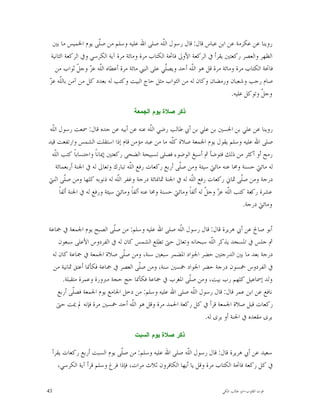 ‫ﺭﻭﻳﻨﺎ ﻋﻦ ﻋﻜﺮﻣﺔ ﻋﻦ ﺍﺑﻦ ﻋﺒﺎﺱ ﻗﺎﻝ: ﻗﺎﻝ ﺭﺳﻮﻝ ﺍﻟﹼﻪ ﺻﻠﻰ ﺍﷲ ﻋﻠﻴﻪ ﻭﺳﻠﻢ ﻣﻦ ﺻﹼﻰ ﻳﻮﻡ ﺍﳋﻤﻴﺲ ﻣﺎ ﺑﲔ‬
                      ‫ﻠ‬                           ‫ﻠ‬
  ‫ﺍﻟﻈﻬﺮ ﻭﺍﻟﻌﺼﺮ ﺭﻛﻌﺘﲔ ﻳﻘﺮﺃ ﰲ ﺍﻟﺮﻛﻌﺔ ﺍﻷﻭﱃ ﻓﺎﲢﺔ ﺍﻟﻜﺘﺎﺏ ﻣﺮﺓ ﻭﻣﺎﺋﺔ ﻣﺮﺓ ﺁﻳﺔ ﺍﻟﻜﺮﺳﻲ ﻭﰲ ﺍﻟﺮﻛﻌﺔ ﺍﻟﺜﺎﻧﻴﺔ‬
    ‫ﻓﺎﲢﺔ ﺍﻟﻜﺘﺎﺏ ﻣﺮﺓ ﻭﻣﺎﺋﺔ ﻣﺮﺓ ﻗﻞ ﻫﻮ ﺍﻟﹼﻪ ﺃﺣﺪ ﻭﻳﺼﹼﻲ ﻋﻠﻰ ﺍﻟﻨﱯ ﻣﺎﺋﺔ ﻣﺮﺓ ﺃﻋﻄﺎﻩ ﺍﻟﹼﻪ ﻋ ‪ ‬ﻭﺟ ﹼ ﺛﻮﺍﺏ ﻣﻦ‬
               ‫ﻠ ﺰ ﻞ‬                                ‫ﻠ‬         ‫ﻠ‬
 ‫ﻠ ﺰ‬
 ‫ﺻﺎﻡ ﺭﺟﺐ ﻭﺷﻌﺒﺎﻥ ﻭﺭﻣﻀﺎﻥ ﻭﻛﺎﻥ ﻟﻪ ﻣﻦ ﺍﻟﺜﻮﺍﺏ ﻣﺜﻞ ﺣﺎﺝ ﺍﻟﺒﻴﺖ ﻭﻛﺘﺐ ﻟﻪ ﺑﻌﺪﺩ ﻛﻞ ﻣﻦ ﺁﻣﻦ ﺑﺎﻟﹼﻪ ﻋ ‪‬‬
                                                                               ‫ﻭﺟ ﹼ ﻭﺗﻮﻛﻞ ﻋﻠﻴﻪ.‬
                                                                                           ‫ﻞ‬

                                      ‫ﺫﻜﺭ ﺼﻼﺓ ﻴﻭﻡ ﺍﻟﺠﻤﻌﺔ‬

‫ﺭﻭﻳﻨﺎ ﻋﻦ ﻋﻠﻲ ﺑﻦ ﺍﳊﺴﲔ ﺑﻦ ﻋﻠﻲ ﺑﻦ ﺃﰊ ﻃﺎﻟﺐ ﺭﺿﻲ ﺍﻟﹼﻪ ﻋﻨﻪ ﻋﻦ ﺃﺑﻴﻪ ﻋﻦ ﺟﺪﻩ ﻗﺎﻝ: ﲰﻌﺖ ﺭﺳﻮﻝ ﺍﻟﹼﻪ‬
 ‫ﻠ‬                                              ‫ﻠ‬
‫ﺻﻠﻰ ﺍﷲ ﻋﻠﻴﻪ ﻭﺳﻠﻢ ﻳﻘﻮﻝ ﻳﻮﻡ ﺍﳉﻤﻌﺔ ﺻﻼﺓ ﻛﹼﻪ ﻣﺎ ﻣﻦ ﻋﺒﺪ ﻣﺆﻣﻦ ﻗﺎﻡ ﺇﺫﺍ ﺍﺳﺘﻘﻠﺖ ﺍﻟﺸﻤﺲ ﻭﺍﺭﺗﻔﻌﺖ ﻗﻴﺪ‬
                                                        ‫ﻠ‬
 ‫ﺭﻣﺢ ﺃﻭ ﺃﻛﺜﺮ ﻣﻦ ﺫﻟﻚ ﻓﺘﻮﺿﺄ ﰒ ﺃﺳﺒﻎ ﺍﻟﻮﺿﻮﺀ ﻓﺼﻠﻰ ﺗﺴﺒﻴﺤﺔ ﺍﻟﻀﺤﻰ ﺭﻛﻌﺘﲔ ﺇﳝﺎﻧﺎﹰ ﻭﺍﺣﺘﺴﺎﺑﺎﹰ ﻛﺘﺐ ﺍﻟﹼﻪ‬
   ‫ﻠ‬
    ‫ﻟﻪ ﻣﺎﺋﱵ ﺣﺴﻨﺔ ﻭﳏﺎ ﻋﻨﻪ ﻣﺎﺋﱵ ﺳﻴﺌﺔ ﻭﻣﻦ ﺻﹼﻰ ﺃﺭﺑﻊ ﺭﻛﻌﺎﺕ ﺭﻓﻊ ﺍﻟﹼﻪ ﺗﺒﺎﺭﻙ ﻭﺗﻌﺎﱃ ﻟﻪ ﰲ ﺍﳉﻨﺔ ﺃﺭﺑﻌﻤﺎﺋﺔ‬
                                     ‫ﻠ‬                    ‫ﻠ‬
‫ﺩﺭﺟﺔ ﻭﻣﻦ ﺻﹼﻰ ﲦﺎﱐ ﺭﻛﻌﺎﺕ ﺭﻓﻊ ﺍﻟﹼﻪ ﻟﻪ ﰲ ﺍﳉﻨﺔ ﲦﺎﳕﺎﺋﺔ ﺩﺭﺟﺔ ﻭﻏﻔﺮ ﺍﻟﹼﻪ ﻟﻪ ﺫﻧﻮﺑﻪ ﻛﻠﻬﺎ ﻭﻣﻦ ﺻﹼﻰ ﺍﺛﻨﱵ‬
         ‫ﻠ‬                      ‫ﻠ‬                                ‫ﻠ‬                      ‫ﻠ‬
      ‫ﻋﺸﺮﺓ ﺭﻛﻌﺔ ﻛﺘﺐ ﺍﻟﹼﻪ ﻋ ‪ ‬ﻭﺟ ﹼ ﻟﻪ ﺃﻟﻔﺎﹰ ﻭﻣﺎﺋﱵ ﺣﺴﻨﺔ ﻭﳏﺎ ﻋﻨﻪ ﺃﻟﻔﺎﹰ ﻭﻣﺎﺋﱵ ﺳﻴﺌﺔ ﻭﺭﻓﻊ ﻟﻪ ﰲ ﺍﳉﻨﺔ ﺃﻟﻔﺎﹰ‬
                                                                        ‫ﻠ ﺰ ﻞ‬
                                                                                          ‫ﻭﻣﺎﺋﱵ ﺩﺭﺟﺔ.‬

‫ﺃﺑﻮ ﺻﺎﱀ ﻋﻦ ﺃﰊ ﻫﺮﻳﺮﺓ ﻗﺎﻝ: ﻗﺎﻝ ﺭﺳﻮﻝ ﺍﻟﹼﻪ ﺻﻠﻰ ﺍﷲ ﻋﻠﻴﻪ ﻭﺳﻠﻢ: ﻣﻦ ﺻﹼﻰ ﺍﻟﺼﺒﺢ ﻳﻮﻡ ﺍﳉﻤﻌﺔ ﰲ ﲨﺎﻋﺔ‬
                           ‫ﻠ‬                        ‫ﻠ‬
    ‫ﰒ ﺟﻠﺲ ﰲ ﺍﳌﺴﺠﺪ ﻳﺬﻛﺮ ﺍﻟﹼﻪ ﺳﺒﺤﺎﻧﻪ ﻭﺗﻌﺎﱃ ﺣﱴ ﺗﻄﻠﻊ ﺍﻟﺸﻤﺲ ﻛﺎﻥ ﻟﻪ ﰲ ﺍﻟﻔﺮﺩﻭﺱ ﺍﻷﻋﻠﻰ ﺳﺒﻌﻮﻥ‬
                                                                 ‫ﻠ‬
 ‫ﺩﺭﺟﺔ ﺑﻌﺪ ﻣﺎ ﺑﲔ ﺍﻟﺪﺭﺟﺘﲔ ﺣﻀﺮ ﺍﳉﻮﺍﺩ ﺍﳌﻀﻤﺮ ﺳﺒﻌﲔ ﺳﻨﺔ، ﻭﻣﻦ ﺻﹼﻰ ﺻﻼﺓ ﺍﳉﻤﻌﺔ ﰲ ﲨﺎﻋﺔ ﻛﺎﻥ ﻟﻪ‬
                              ‫ﻠ‬
  ‫ﰲ ﺍﻟﻔﺮﺩﻭﺱ ﲬﺴﻮﻥ ﺩﺭﺟﺔ ﺣﻀﺮ ﺍﳉﻮﺍﺩ ﲬﺴﲔ ﺳﻨﺔ، ﻭﻣﻦ ﺻﹼﻰ ﺍﻟﻌﺼﺮ ﰲ ﲨﺎﻋﺔ ﻓﻜﺄﳕﺎ ﺃﻋﺘﻖ ﲦﺎﻧﻴﺔ ﻣﻦ‬
                                    ‫ﻠ‬
      ‫ﻭﻟﺪ ﺇﲰﺎﻋﻴﻞ ﻛﻠﻬﻢ ﺭﺏ ﺑﻴﺖ، ﻭﻣﻦ ﺻﹼﻰ ﺍﳌﻐﺮﺏ ﰲ ﲨﺎﻋﺔ ﻓﻜﺄﳕﺎ ﺣﺞ ﺣﺠﺔ ﻣﱪﻭﺭﺓ ﻭﻋﻤﺮﺓ ﻣﺘﻘﺒﻠﺔ.‬
                                                      ‫ﻠ‬
    ‫ﻧﺎﻓﻊ ﻋﻦ ﺍﺑﻦ ﻋﻤﺮ ﻗﺎﻝ: ﻗﺎﻝ ﺭﺳﻮﻝ ﺍﻟﹼﻪ ﺻﻠﻰ ﺍﷲ ﻋﻠﻴﻪ ﻭﺳﻠﻢ: ﻣﻦ ﺩﺧﻞ ﺍﳉﺎﻣﻊ ﻳﻮﻡ ﺍﳉﻤﻌﺔ ﻓﺼﹼﻰ ﺃﺭﺑﻊ‬
           ‫ﻠ‬                                            ‫ﻠ‬
   ‫ﺭﻛﻌﺎﺕ ﻗﺒﻞ ﺻﻼﺓ ﺍﳉﻤﻌﺔ ﻗﺮﺃ ﰲ ﻛﻞ ﺭﻛﻌﺔ ﺍﳊﻤﺪ ﻣﺮﺓ ﻭﻗﻞ ﻫﻮ ﺍﻟﹼﻪ ﺃﺣﺪ ﲬﺴﲔ ﻣﺮﺓ ﻓﺈﻧﻪ ﱂ ﳝﺖ ﺣﱴ‬
                                 ‫ﻠ‬
                                                              ‫ﻳﺮﻯ ﻣﻘﻌﺪﻩ ﰲ ﺍﳉﻨﺔ ﺃﻭ ﻳﺮﻯ ﻟﻪ.‬

                                      ‫ﺫﻜﺭ ﺼﻼﺓ ﻴﻭﻡ ﺍﻟﺴﺒﺕ‬

     ‫ﺳﻌﻴﺪ ﻋﻦ ﺃﰊ ﻫﺮﻳﺮﺓ ﻗﺎﻝ: ﻗﺎﻝ ﺭﺳﻮﻝ ﺍﻟﹼﻪ ﺻﻠﻰ ﺍﷲ ﻋﻠﻴﻪ ﻭﺳﻠﻢ: ﻣﻦ ﺻﹼﻰ ﻳﻮﻡ ﺍﻟﺴﺒﺖ ﺃﺭﺑﻊ ﺭﻛﻌﺎﺕ ﻳﻘﺮﺃ‬
                                  ‫ﻠ‬                         ‫ﻠ‬
        ‫ﰲ ﻛﻞ ﺭﻛﻌﺔ ﻓﺎﲢﺔ ﺍﻟﻜﺘﺎﺏ ﻣﺮﺓ ﻭﻗﻞ ﻳﺎ ﺃﻳﻬﺎ ﺍﻟﻜﺎﻓﺮﻭﻥ ﺛﻼﺙ ﻣﺮﺍﺕ، ﻓﺈﺫﺍ ﻓﺮﻍ ﻭﺳﻠﻢ ﻗﺮﺃ ﺁﻳﺔ ﺍﻟﻜﺮﺳﻲ،‬

‫34‬                                                                            ‫ﻗﻮﺕ ﺍﻟﻘﻠﻮﺏ-ﺍﺑﻮ ﻃﺎﻟﺐ ﺍﳌﻜﻲ‬
 