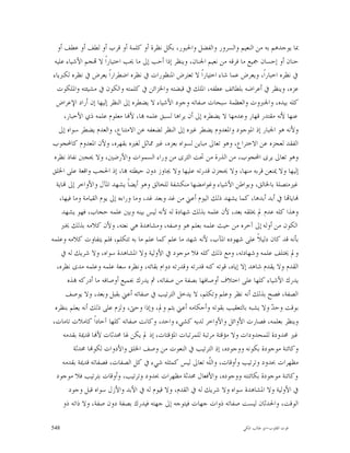 ‫ﲟﺎ ﻳﻮﺟﺪﻫﻢ ﺑﻪ ﻣﻦ ﺍﻟﻨﻌﻴﻢ ﻭﺍﻟﺴﺮﻭﺭ ﻭﺍﻟﻔﻀﻞ ﻭﺍﳊﺒﻮﺭ، ﺑﻜﻞ ﻧﻈﺮﺓ ﺃﻭ ﻛﻠﻤﺔ ﺃﻭ ﻗﺮﺏ ﺃﻭ ﻟﻄﻒ ﺃﻭ ﻋﻄﻒ ﺃﻭ‬
  ‫ﺣﻨﺎﻥ ﺃﻭ ﺇﺣﺴﺎﻥ ﲨﻴﻊ ﻣﺎ ﻓﺮﻗﻪ ﻣﻦ ﻧﻌﻴﻢ ﺍﳉﻨﺎﻥ، ﻭﻳﻨﻈﺮ ﺇﺫﺍ ﺃﺣﺐ ﺇﱃ ﻣﺎ ﳛﺐ ﺍﺧﺘﻴﺎﺭﺍﹰ ﻻ ‪‬ﺠﻢ ﺍﻷﺷﻴﺎﺀ ﻋﻠﻴﻪ‬
 ‫ﰲ ﻧﻈﺮﻩ ﺍﺧﺒﺎﺭﺍﹰ، ﻭﻳﻌﺮﺽ ﻋﻤﺎ ﺷﺎﺀ ﺍﺧﺘﻴﺎﺭﺍﹰ ﻻ ﺗﻌﺘﺮﺽ ﺍﳌﻨﻈﻮﺭﺍﺕ ﰲ ﻧﻈﺮﻩ ﺍﺿﻄﺮﺍﺭﺍﹰ ﻳﻌﺮﺽ ﰲ ﻧﻈﺮﻩ ﻟﻜﱪﻳﺎﺀ‬
   ‫ﻋﺰﻩ، ﻭﻳﻨﻈﺮ ﰲ ﺃﻋﺮﺍﺿﻪ ﺑﻠﻄﺎﺋﻒ ﻋﻄﻔﻪ، ﺍﳌﻠﻚ ﰲ ﻗﺒﻀﺘﻪ ﻭﺍﳋﺰﺍﺋﻦ ﰲ ﻛﻠﻤﺘﻪ ﻭﺍﻟﻜﻮﻥ ﰲ ﻣﺸﻴﺌﺘﻪ ﻭﺍﳌﻠﻜﻮﺕ‬
   ‫ﻛﻠﻪ ﺑﻴﺪﻩ، ﻭﺍﳉﱪﻭﺕ ﻭﺍﻟﻌﻈﻤﺔ ﺳﺒﺤﺎﺕ ﺻﻔﺎﺗﻪ ﻭﺟﻮﺩ ﺍﻷﺷﻴﺎﺀ ﻻ ﻳﻀﻄﺮﻩ ﺇﱃ ﺍﻟﻨﻈﺮ ﺇﻟﻴﻬﺎ ﺇﻥ ﺃﺭﺍﺩ ﺍﻹﻋﺮﺍﺽ‬
       ‫ﻋﻨﻬﺎ ﻷﻧﻪ ﻣﻘﺘﺪﺭ ﻗﻬﺎﺭ ﻭﻋﺪﻣﻬﺎ ﻻ ﻳﻀﻄﺮﻩ ﺇﱃ ﺃﻥ ﻳﺮﺍﻫﺎ ﻟﺴﺒﻖ ﻋﻠﻤﻪ ‪‬ﺎ، ﻷ‪‬ﺎ ﻣﻌﻠﻮﻡ ﻋﻠﻤﻪ ﺫﻱ ﺍﻷﺧﺒﺎﺭ،‬
    ‫ﻭﻷﻧﻪ ﻫﻮ ﺍﳉﺒﺎﺭ ﺇﺫ ﺍﳌﻮﺟﻮﺩ ﻭﺍﳌﻌﺪﻭﻡ ﻳﻀﻄﺮ ﻏﲑﻩ ﺇﱃ ﺍﻟﻨﻈﺮ ﻟﻀﻌﻔﻪ ﻋﻦ ﺍﻻﻣﺘﻨﺎﻉ، ﻭﺍﻟﻌﺪﻡ ﻳﻀﻄﺮ ﺳﻮﺍﻩ ﺇﱃ‬
‫ﺍﻟﻔﻘﺪ ﻟﻌﺠﺰﻩ ﻋﻦ ﺍﻻﺧﺘﺮﺍﻉ، ﻭﻫﻮ ﺗﻌﺎﱃ ﻣﺒﺎﻳﻦ ﻟﺴﻮﺍﻩ ﺑﻌﺰﻩ، ﻏﲑ ﳑﺎﺛﻞ ﻟﻐﲑﻩ ﺑﻘﻬﺮﻩ، ﻭﻷﻥ ﺍﳌﻌﺪﻭﻡ ﻛﺎﶈﺠﻮﺏ‬
  ‫ﻭﻫﻮ ﺗﻌﺎﱃ ﻳﺮﻯ ﺍﶈﺠﻮﺏ، ﻣﻦ ﺍﻟﺬﺭﺓ ﻣﻦ ﲢﺖ ﺍﻟﺜﺮﻯ ﻣﻦ ﻭﺭﺍﺀ ﺍﻟﺴﻤﻮﺍﺕ ﻭﺍﻷﺭﺿﲔ، ﻭﻻ ﳛﺠﱭ ﻧﻔﺎﺫ ﻧﻈﺮﻩ‬
‫ﺇﻟﻴﻬﺎ ﻭﻻ ﳝﻨﻌﻦ ﻗﺮﺑﻪ ﻣﻨﻬﺎ، ﻭﻻ ﳛﺠﺰﻥ ﻗﺪﺭﺗﻪ ﻋﻠﻴﻬﺎ ﻭﻻ ﳚﺎﻭﺯ ﺩﻭﻥ ﺣﻴﻄﺘﻪ ‪‬ﺎ، ﺇﺫ ﺍﳊﺠﺐ ﻭﺍﻗﻌﺔ ﻋﻠﻰ ﺍﳋﻠﻖ‬
   ‫ﻏﲑﻣﺘﺼﻠﺔ ﺑﺎﳋﺎﻟﻖ، ﻭﺑﻮﺍﻃﻦ ﺍﻷﺷﻴﺎﺀ ﻭﻏﻮﺍﻣﻀﻬﺎ ﻣﻨﻜﺸﻔﺔ ﻟﻠﺨﺎﻟﻖ ﻭﻫﻮ ﺃﻳﻀﺎﹰ ﻳﺸﻬﺪ ﺍﳌﺂﻝ ﻭﺍﻷﻭﺍﺧﺮ ﺇﱃ ‪‬ﺎﻳﺔ‬
    ‫‪‬ﺎﻳﺎ‪‬ﺎ ﰲ ﺃﺑﺪ ﺃﺑﺪﻫﺎ، ﻛﻤﺎ ﻳﺸﻬﺪ ﺫﻟﻚ ﺍﻟﻴﻮﻡ ﺃﻋﲏ ﻣﻦ ﻏﺪ ﻭﺑﻌﺪ ﻏﺪ، ﻭﻣﺎ ﻭﺭﺍﺀﻩ ﺇﱃ ﻳﻮﻡ ﺍﻟﻘﻴﺎﻣﺔ ﻭﻣﺎ ﻓﻴﻬﺎ،‬
      ‫ﻭﻫﺬﺍ ﻛﻠﻪ ﻋﺪﻡ ﱂ ﳜﻠﻘﻪ ﺑﻌﺪ، ﻷﻥ ﻋﻠﻤﻪ ﺑﺬﻟﻚ ﺷﻬﺎﺩﺓ ﻟﻪ ﻷﻧﻪ ﻟﻴﺲ ﺑﻴﻨﻪ ﻭﺑﲔ ﻋﻠﻤﻪ ﺣﺠﺎﺏ، ﻓﻬﻮ ﻳﺸﻬﺪ‬
     ‫ﺍﻟﻜﻮﻥ ﻣﻦ ﺃﻭﻟﻪ ﺇﱃ ﺁﺧﺮﻩ ﻣﻦ ﺣﻴﺚ ﻋﻠﻤﻪ ﺑﻌﻠﻢ ﻫﻮ ﻭﺻﻔﻪ، ﻭﻣﺸﺎﻫﺪﺓ ﻫﻲ ﻧﻌﺘﻪ، ﻭﻷﻥ ﻛﻼﻣﻪ ﺑﺬﻟﻚ ﳜﱪ‬
‫ﺑﺄﻧﻪ ﻗﺪ ﻛﺎﻥ ﺩﻟﻴﻼﹰ ﻋﻠﻰ ﺷﻬﻮﺩﻩ ﺍﳌﺂﺏ، ﻷﻧﻪ ﺷﻬﺪ ﻣﺎ ﻋﻠﻢ ﻛﻤﺎ ﻋﻠﻢ ﻣﺎ ﺑﻪ ﺗﺘﻜﻠﻢ، ﻓﻠﻢ ﻳﺘﻔﺎﻭﺕ ﻛﻼﻣﻪ ﻭﻋﻠﻤﻪ‬
     ‫ﻭﱂ ﳜﺘﻠﻒ ﻋﻠﻤﻪ ﻭﺷﻬﺎﺩﺗﻪ، ﻭﻣﻊ ﺫﻟﻚ ﻛﻠﻪ ﻓﻼ ﻣﻮﺟﻮﺩ ﰲ ﺍﻷﻭﻟﻴﺔ ﻭﻻ ﺍﳌﺸﺎﻫﺪﺓ ﺳﻮﺍﻩ، ﻭﻻ ﺷﺮﻳﻚ ﻟﻪ ﰲ‬
   ‫ﺍﻟﻘﺪﻡ ﻭﻻ ﻳﻘﺪﻡ ﺷﺎﻫﺪ ﺇﻻ ﺇﻳﺎﻩ، ﻗﻮﺗﻪ ﻛﻨﻪ ﻗﺪﺭﺗﻪ ﻭﻗﺪﺭﺗﻪ ﺩﻭﺍﻡ ﺑﻘﺎﺋﻪ، ﻭﻧﻈﺮﻩ ﺳﻌﺔ ﻋﻠﻤﻪ ﻭﻋﻠﻤﻪ ﻣﺪﻯ ﻧﻈﺮﻩ،‬
        ‫ﻳﺪﺭﻙ ﺍﻷﺷﻴﺎﺀ ﻛﻠﻬﺎ ﻋﻠﻰ ﺍﺧﺘﻼﻑ ﺃﻭﺻﺎﻓﻬﺎ ﺑﺼﻔﺔ ﻣﻦ ﺻﻔﺎﺗﻪ، ﰒ ﻳﺪﺭﻙ ﲜﻤﻴﻊ ﺃﻭﺻﺎﻓﻪ ﻣﺎ ﺃﺩﺭﻛﻪ ‪‬ﺬﻩ‬
        ‫ﺍﻟﺼﻔﺔ، ﻓﺼﺢ ﺑﺬﻟﻚ ﺃﻧﻪ ﻧﻈﺮ ﻭﻋﻠﻢ ﻭﺗﻜﻠﻢ، ﻻ ﻳﺪﺧﻞ ﺍﻟﺘﺮﺗﻴﺐ ﰲ ﺻﻔﺎﺗﻪ ﺃﻋﲏ ﺑﻘﺒﻞ ﻭﺑﻌﺪ، ﻭﻻ ﻳﻮﺻﻒ‬
  ‫ﺑﻮﻗﺖ ﻭﺣ ‪ ‬ﻭﻻ ﻳﺸﺒﻪ ﺑﺎﻟﺘﻌﻘﻴﺐ ﺑﻘﻮﺗﻪ ﻭﺃﺣﻜﺎﻣﻪ ﺃﻋﲏ ﺑﺜﻢ ﻭﱂ، ﻭﺇﺫﺍ ﻭﺣﱴ، ﻭﻟﺰﻡ ﻋﻠﻰ ﺫﻟﻚ ﺃﻧﻪ ﻳﻌﻠﻢ ﺑﻨﻈﺮﻩ‬
                                                                                     ‫ﺪ‬
 ‫ﻭﻳﻨﻈﺮ ﺑﻌﻠﻤﻪ، ﻓﺼﺎﺭﺕ ﺍﻷﻭﺍﺋﻞ ﻭﺍﻷﻭﺍﺧﺮ ﻟﺪﻳﻪ ﻛﺸﻲﺀ ﻭﺍﺣﺪ، ﻭﻛﺎﻧﺖ ﺻﻔﺎﺗﻪ ﻛﻠﻬﺎ ﺁﺣﺎﺩﺍﹰ ﻛﺎﻣﻼﺕ ﺗﺎﻣﺎﺕ،‬
      ‫ﻏﲑ ﳏﺪﻭﺩﺓ ﻟﻠﻤﺤﺪﻭﺩﺍﺕ ﻭﻻ ﻣﺆﻗﺘﺔ ﻣﺮﺗﺒﺔ ﻟﻠﻤﺮﺗﺒﺎﺕ ﺍﳌﺆﻗﺘﺎﺕ، ﺇﺫ ﱂ ﻳﻜﻦ ﳍﺎ ﳏﺪﺛﺎﺕ ﻷ‪‬ﺎ ﻗﺪﳝﺔ ﺑﻘﺪﻣﻪ‬
           ‫ﻭﻛﺎﺋﻨﺔ ﻣﻮﺟﻮﺩﺓ ﺑﻜﻮﻧﻪ ﻭﻭﺟﻮﺩﻩ، ﺇﺫ ﺍﻟﺘﺮﺗﻴﺐ ﰲ ﺍﻟﻨﻌﻮﺕ ﻣﻦ ﻭﺻﻒ ﺍﳋﻠﻖ ﻭﺍﻷﺩﻭﺍﺕ ﻟﻜﻮ‪‬ﺎ ﳏﺪﺛﺔ‬
      ‫ﻣﻈﻬﺮﺍﺕ ﲝﺪﻭﺩ ﻭﺗﺮﺗﻴﺐ ﻭﺃﻭﻗﺎﺕ، ﻭﺍﻟﹼﻪ ﺗﻌﺎﱃ ﻟﻴﺲ ﻛﻤﺜﻠﻪ ﺷﻲﺀ ﰲ ﻛﻞ ﺍﻟﺼﻔﺎﺕ، ﻓﺼﻔﺎﺗﻪ ﻗﺪﳝﺔ ﺑﻘﺪﻣﻪ‬
                                                               ‫ﻠ‬
   ‫ﻭﻛﺎﺋﻨﺔ ﻣﻮﺟﻮﺩﺓ ﺑﻜﺎﺋﻨﺘﻪ ﻭﻭﺟﻮﺩﻩ، ﻭﺍﻷﻓﻌﺎﻝ ﳏﺪﺛﺔ ﻣﻈﻬﺮﺍﺕ ﲝﺪﻭﺩ ﻭﺗﺮﺗﻴﺐ، ﻭﺃﻭﻗﺎﺕ ﺑﺘﺮﺗﻴﺐ ﻓﻼ ﻣﻮﺟﻮﺩ‬
         ‫ﰲ ﺍﻷﻭﻟﻴﺔ ﻭﻻ ﺍﳌﺸﺎﻫﺪﺓ ﺳﻮﺍﻩ ﻭﻻ ﺷﺮﻳﻚ ﻟﻪ ﰲ ﺍﻟﻘﺪﻡ، ﻭﻻ ﻗﻴﻮﻡ ﻟﻪ ﰲ ﺍﻷﺑﺪ ﻭﺍﻷﺯﻝ ﺳﻮﺍﻩ ﻗﺒﻞ ﻭﺟﻮﺩ‬
      ‫ﺍﻟﻮﻗﺖ، ﻭﺍﳊﺪﺛﺎﻥ ﻟﻴﺴﺖ ﺻﻔﺎﺗﻪ ﺫﻭﺍﺕ ﺟﻬﺎﺕ ﻓﻴﺘﻮﺟﻪ ﺇﱃ ﺟﻬﺘﻪ ﻓﻴﺪﺭﻙ ﺑﺼﻔﺔ ﺩﻭﻥ ﺻﻔﺔ، ﻭﻻ ﺫﺍﺗﻪ ﺫﻭ‬

‫845‬                                                                       ‫ﻗﻮﺕ ﺍﻟﻘﻠﻮﺏ-ﺍﺑﻮ ﻃﺎﻟﺐ ﺍﳌﻜﻲ‬
 