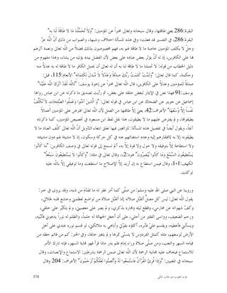 ‫ﺍﻟﺒﻘﺮﺓ:682 ﻳﻌﲏ ﻃﺎﻗﺘﻬﺎ، ﻭﻗﺎﻝ ﺳﺒﺤﺎﻧﻪ ﻭﺗﻌﺎﱃ ﳐﱪﺍﹰ ﻋﻦ ﺍﳌﺆﻣﻨﲔ: "ﻭ‪‬ﻻﹶ ‪‬ﺤ‪ ‬ﻠﹾﻨﺎ ﻣ‪‬ﺎ ﻻ ﻃﹶﺎﻗﹶﺔﹶ ﻟﹶﻨ‪‬ﺎ ﺑِﻪِ"‬
                                              ‫ﺗ ﻤ‬
        ‫ﻥ ﻠ ﺰ‬
        ‫ﺍﻟﺒﻘﺮﺓ:682، ﰲ ﺍﻟﺘﻔﺴﲑ ﻗﺪ ﻓﻌﻠﺖ؛ ﻭﰲ ﻫﺬﻩ ﺍﳌﺴﺄﻟﺔ ﺍﺧﺘﻼﻑ ﻭﺷﺒﻬﺔ، ﻭﺍﻟﺼﻮﺍﺏ ﻣﻦ ﺫﻟﻚ ﺃ ﹼ ﺍﻟﹼﻪ ﻋ ‪‬‬
‫ﻭﺟ ﹼ ﻻ ﻳﻜﻠﻒ ﺍﳌﺆﻣﻨﲔ ﺧﺎﺻﺔ ﻣﺎ ﻻ ﻃﺎﻗﺔ ﳍﻢ ﺑﻪ، ﻓﻬﻢ ﳐﺼﻮﺻﻮﻥ ﺑﺬﻟﻚ ﻓﻀﻼﹰ ﻣﻦ ﺍﻟﹼﻪ ﺗﻌﺎﱃ ﻭﻧﻌﻤﺔ ﺁﺛﺮﻫﻢ‬
                                   ‫ﻠ‬                                                                               ‫ﻞ‬
 ‫‪‬ﺎ ﻋﻠﻰ ﺍﻟﻜﺎﻓﺮﻳﻦ، ﺇﺫ ﻟﻪ ﺃ ﹼ ﻳﺆﺛﺮ ﺑﻌﺾ ﻋﺒﺎﺩﻩ ﻋﻠﻰ ﺑﻌﺾ ﻷﻥ ﺍﻟﻔﻀﻞ ﺑﻴﺪﻩ ﻳﺆﺗﻴﻪ ﻣﻦ ﻳﺸﺎﺀ، ﻭﻫﺬﺍ ﻣﻔﻬﻮﻡ ﻣﻦ‬‫ﻥ‬
   ‫ﺩﻟﻴﻞ ﺍﳋﻄﺎﺏ ﻣﻦ ﻗﻮﻟﻪ: ﻻ ﲢﻤﻠﻨﺎ ﻣﺎ ﻻ ﻃﺎﻗﺔ ﻟﻨﺎ ﺑﻪ ﺃﻥ ﻟﻪ ﺗﻌﺎﱃ ﺃﻥ ﳛﻤﻞ ﺍﻟﻜﺎﻓﺮ ﻣﺎ ﻻ ﻃﺎﻗﺔ ﻟﻪ ﺑﻪ ﻋﺪﻻﹰ ﻣﻨﻪ‬
          ‫ﻭﺣﻜﻤﺔ، ﻛﻤﺎ ﻗﺎﻝ ﺗﻌﺎﱃ: "ﻭ‪‬ﺗ‪ ‬ﺖ‪ ‬ﻛﹶﻠِﻤ‪  ‬ﺭ‪‬ﻚ‪ ‬ﺻِﺪ‪‬ﻗﺎﹰ ﻭ‪‬ﻋ‪‬ﺪ‪‬ﻻﹰ ﻻﹶ ‪‬ﺒ‪‬ﺪﻝﹶ ﻟِﻜﹶﻠِﻤ‪‬ﺎﺗِﻪِ" ﺍﻷﻧﻌﺎﻡ:511، ﻗﻴﻞ:‬
                                                          ‫ﻣ‬                 ‫ﺖ ﺑ‬        ‫ﻤ‬
    ‫ﺻﺪﻗﺎﹰ ﻟﻠﻤﺆﻣﻨﲔ ﻭﻋﺪﻻﹰ ﻋﻠﻰ ﺍﻟﻜﺎﻓﺮﻳﻦ، ﻗﺎﻝ ﺍﻟﹼﻪ ﺗﻌﺎﱃ ﳐﱪﺍﹰ ﻋﻦ ﺇﺧﻮﺓ ﻳﻮﺳﻒ: "ﺗ‪‬ﺎﻟﹼﻪ ﻟﹶﻘﹶﺪ‪ ‬ﺁﺛﹶﺮ‪‬ﻙ‪ ‬ﺍﻟﹼﻪ ﻋ‪‬ﻠﹶﻴ‪‬ﻨ‪‬ﺎ"‬
                  ‫ﻠ‬                   ‫ﻠ‬                                    ‫ﻠ‬
 ‫ﻳﻮﺳﻒ:19 ﻓﻬﺬﺍ ﻧﺺ ﰲ ﺍﻹﻳﺜﺎﺭ ﻟﺒﻌﺾ ﺧﻠﻘﻪ ﻋﻠﻰ ﺑﻌﺾ، ﰒ ﺭﺃﻳﺖ ﺗﺼﺪﻳﻖ ﻣﺎ ﺫﻛﺮﺗﻪ ﻋﻦ ﺍﺑﻦ ﻋﺒﺎﺱ ﺭﻭﺍﻫﺎ‬
‫ﻧ ﻠﻒ‬
‫ﺇﲰﺎﻋﻴﻞ ﻋﻦ ﺟﻮﻳﱪ ﻋﻦ ﺍﻟﻀﺤﺎﻙ ﻋﻦ ﺍﺑﻦ ﻋﺒﺎﺱ ﰲ ﻗﻮﻟﻪ ﺗﻌﺎﱃ: "ﻭ‪ ‬ﺍﱠﺬﻳﻦ‪ ‬ﺁﻣ‪‬ﻮﺍ ﻭ‪‬ﻋ‪‬ﻤِﹸﻮﺍ ﺍﻟ ‪‬ﻠِﺤ‪‬ﺎﺕِ ﻻﹶ ‪‬ﻜﹶﱢ ‪‬‬
                             ‫ﻠ ﺼ‬                 ‫ﻨ‬      ‫ﻟ‬
       ‫ﻧ‪‬ﻔﹾﺴﺎﹰ ﺇِ ﱠ ‪‬ﺳ‪‬ﻌ‪‬ﻬ‪‬ﺎ" ﺍﻷﻋﺮﺍﻑ:24، ﻳﻌﲏ ﺇ ﹼ ﻃﺎﻗﺘﻬﺎ ﻣﻦ ﺍﻟﻌﻤﻞ ﻷﻥ ﺍﻟﹼﻪ ﺗﻌﺎﱃ ﺍﻓﺘﺮﺽ ﻋﻠﻰ ﺍﳌﺆﻣﻨﲔ ﺃﻋﻤﺎﻻﹰ‬
                                                          ‫ﻠ‬                    ‫ﻻ‬                             ‫ﻻﻭ‬
   ‫ﻳﻄﻴﻘﻮ‪‬ﺎ، ﻭﱂ ﻳﻔﺘﺮﺽ ﻋﻠﻴﻬﻢ ﻣﺎ ﻻ ﻳﻄﻴﻘﻮﻥ، ﻫﺬﺍ ﻧﻘﻞ ﻟﻔﻆ ﺍﺑﻦ ﻣﺴﻌﻮﺩ ﰲ ﲣﺼﻴﺺ ﺍﳌﺆﻣﻨﲔ، ﻛﻤﺎ ﺫﻛﺮﻧﺎﻩ‬
 ‫ﺁﻧﻔﺎﹰ، ﻭﻳﻘﻮﻝ ﺃﻳﻀﺎﹰ ﰲ ﺗﻔﺼﻴﻞ ﻫﺬﻩ ﺍﳌﺴﺄﻟﺔ: ﻟﻠﺰﺍﺋﻐﲔ ﻓﻴﻬﺎ ﺗﻌﻠﻖ ﺍﺑﺘﻐﺎﺀ ﺍﻟﺘﺂﻭﻳﻞ ﺃ ﹼ ﺍﻟﹼﻪ ﺗﻌﺎﱃ ﻛﹼﻒ ﺍﻟﻌﺒﺎﺩ ﻣﺎ ﻻ‬
                           ‫ﻠ‬            ‫ﻥ ﻠ‬
   ‫ﻳﻄﻴﻘﻮﻧﻪ ﺇﻻ ﺑﻪ ﻻﻓﺘﻘﺎﺭﻫﻢ ﺇﻟﻴﻪ ﻭﻋﺪﻡ ﺍﺳﺘﻐﻨﺎﺋﻬﻢ ﻋﻨﻪ ﰲ ﻛﻞ ﺣﺮﻛﺔ ﻭﺳﻜﻮﻥ، ﺇﺫ ﻻ ﻣﺸﻴﺌﺔ ﳍﻢ ﺩﻭﻥ ﻣﺸﻴﺌﺘﻪ‬
 ‫ﻭﻻ ﺍﺳﺘﻄﺎﻋﺔ ﺇ ﹼ ﺑﺘﻮﻓﻴﻘﻪ ﻭﻻ ﺣﻮﻝ ﻭﻻ ﻗﻮﺓ ﺇ ﹼ ﺑﻪ، ﺃﱂ ﺗﺴﻤﻊ ﺇﱃ ﻗﻮﻟﻪ ﺗﻌﺎﱃ ﰲ ﻭﺻﻒ ﺍﻟﻜﺎﻓﺮﻳﻦ: "ﻣ‪‬ﺎ ﻛﹶﺎ‪‬ﻮﺍ‬
   ‫ﻧ‬                                                                       ‫ﻻ‬                           ‫ﻻ‬
             ‫ﻳ‪‬ﺴ‪‬ﺘ‪‬ﻄﻴ ‪‬ﻮﻥﹶ ﺍﻟ ‪‬ﻤ‪‬ﻊ‪ ‬ﻭ‪‬ﻣ‪‬ﺎ ﻛﹶﺎ‪‬ﻮﺍ ‪‬ﺒ‪‬ﺼِ ‪‬ﻭﻥﹶ" ﻫﻮﺩ:2،، ﻭﻗﺎﻝ ﺗﻌﺎﱃ ﰲ ﻣﺜﻠﻪ: "ﻭ‪‬ﻛﹶﺎ‪‬ﻮﺍ ﻻﹶ ﻳ‪‬ﺴ‪‬ﺘ‪‬ﻄﻴ ‪‬ﻮﻥﹶ ﺳ‪‬ﻤ‪‬ﻌﺎﹰ"‬
                              ‫ﻌ‬                ‫ﻧ‬                                     ‫ﻧ ﻳ ﺮ‬              ‫ﻌ ﺴ‬
               ‫ﺍﻟﻜﻬﻒ:1٬1، ﻭﻗﺎﻝ ﻓﻴﻤﻦ ﺍﺳﺘﻄﺎﻉ ﺑﻪ ﺇﻥ ﺃﺭﻳﺪ ﺇ ﹼ ﺍﻹﺻﻼﺡ ﻣﺎ ﺍﺳﺘﻄﻌﺖ ﻭﻣﺎ ﺗﻮﻓﻴﻘﻲ ﺇ ﹼ ﺑﺎﻟﹼﻪ ﻋﻠﻴﻪ‬
                        ‫ﻻ ﻠ‬                                             ‫ﻻ‬
                                                                                                               ‫ﺗﻮﻛﻠﺖ.‬

   ‫ﻭﺭﻭﻳﻨﺎ ﻋﻦ ﺍﻟﻨﱯ ﺻﻠﻰ ﺍﷲ ﻋﻠﻴﻪ ﻭﺳﻠﻢ: ﻣﻦ ﺻﹼﻰ ﻛﻤﺎ ﺃﻣﺮ ﻏﻔﺮ ﻟﻪ ﻣﺎ ﺗﻘ ‪‬ﻡ ﻣﻦ ﺫﻧﺒﻪ، ﻭﻗﺪ ﻳﺮﻭﻯ ﰲ ﺧﱪ:‬
                                   ‫ﺪ‬                              ‫ﻠ‬
      ‫ﻳﻘﻮﻝ ﺍﻟﹼﻪ ﺗﻌﺎﱃ: ﻟﻴﺲ ﻛﻞ ﻣﺼ ﱟ ﺃﺗﻘ‪‬ﻞ ﺻﻼﺗﻪ ﺇﳕﺎ ﺃﺗﻘ‪‬ﻞ ﺻﻼﺓ ﻣﻦ ﺗﻮﺍﺿﻊ ﻟﻌﻈﻤﱵ ﻭﺧﺸﻊ ﻗﻠﺒﻪ ﳉﻼﱄ،‬
                                                       ‫ﺒ‬                       ‫ﻞ ﺒ‬                             ‫ﻠ‬
    ‫ﻭﻛ ‪ ‬ﺷﻬﻮﺍﺗﻪ ﻋﻦ ﳏﺎﺭﻣﻲ، ﻭﻗﻄﻊ ﻟﻴﻠﻪ ﻭ‪‬ﺎﺭﻩ ﺑﺬﻛﺮﻱ، ﻭﱂ ﻳﺼﺮ ﻋﻠﻰ ﻣﻌﺼﻴﱵ، ﻭﱂ ﻳﺘﻜ‪‬ﺮ ﻋﻠﻰ ﺧﻠﻘﻲ،‬
                  ‫ﺒ‬                                                                                               ‫ﻒ‬
 ‫ﻭﺭﺣﻢ ﺍﻟﻀﻌﻴﻒ، ﻭﻭﺍﺳﻰ ﺍﻟﻔﻘﲑ ﻣﻦ ﺃﺟﻠﻲ، ﻋﻠﻰ ﺃﻥ ﺃﺟﻌﻞ ﺍﳉﻬﺎﻟﺔ ﻟﻪ ﺣﻠﻤﺎﹰ، ﻭﺍﻟﻈﻠﻢ ﻟﻪ ﻧﻮﺭﺍﹰ ﻳﺪﻋﻮﱐ ﻓﺄﻟ‪‬ﻴﻪ،‬
    ‫ﺒ‬
      ‫ﻭﻳﺴﺄﻟﲏ ﻓﺄﻋﻄﻴﻪ، ﻭﻳﻘﺴﻢ ﻋﻠ ‪ ‬ﻓﺄﺑﺮﻩ، ﺃﻛﻠﺆﻩ ﺑﻘ ‪‬ﰐ ﻭﺃﺑﺎﻫﻲ ﺑﻪ ﻣﻼﺋﻜﱵ، ﻟﻮ ﻗﺴﻢ ﻧﻮﺭﻩ ﻋﻨﺪﻱ ﻋﻠﻰ ﺃﻫﻞ‬
                                                                ‫ﻮ‬                        ‫ﻲ‬
  ‫ﺍﻷﺭﺽ ﻟﻮﺳﻌﻬﻢ، ﻣﺜﻠﻪ ﻛﻤﺜﻞ ﺍﻟﻔﺮﺩﻭﺱ ﻻ ﻳﺘﺴ‪‬ﻰ ﲦﺮﻫﺎ ﻭﱂ ﻳﺘﻐﲑ ﺣﺎﳍﺎ، ﻭﰲ ﺍﳋﱪ: ﻛﻢ ﻣﻦ ﻗﺎﺋﻢ ﺣﻈﻪ ﻣﻦ‬
                                                                 ‫ﻨ‬
        ‫ﻗﻴﺎﻣﻪ ﺍﻟﺴﻬﺮ ﻭﺍﻟﺘﻌﺐ، ﻭﻣﻦ ﺻﹼﻰ ﺻﻼﺓ ﻭﺭﺍﺀ ﺇﻣﺎﻡ ﻓﻠﻢ ﻳﺪﺭ ﻣﺎﺫﺍ ﻗﺮﺃ ﻓﻬﻮ ‪‬ﺎﻳﺔ ﺍﻟﺴﻬﻮ، ﻓﺈﻧﻪ ﺗﺎﺭﻙ ﺍﻷﻣﺮ‬
                                                                                        ‫ﻠ‬
   ‫ﻟﻼﺳﺘﻤﺎﻉ ﻓﻴﺨﺎﻑ ﻋﻠﻴﻪ ﳎﺎﻧﻴﺔ ﺍﻟﺮﲪﺔ ﻷﻥ ﺍﻟﹼﻪ ﺗﻌﺎﱃ ﺿﻤﻦ ﺍﻟﺮﲪﺔ ﺑﺸﺮﻃﲔ: ﺍﻻﺳﺘﻤﺎﻉ ﻭﺍﻹﻧﺼﺎﺕ، ﻭﻗﺎﻝ‬
                                                                    ‫ﻠ‬
       ‫ﺳﺒﺤﺎﻧﻪ ﰲ ﺍﳌﻌﻨﻴﲔ: "ﻭ‪‬ﺇِﺫﹶﺍ ﹸﺮِﺉ‪ ‬ﺍﻟ ﹸﺮ‪‬ﺁ ﹸ ﻓﹶﺎﺳ‪‬ﺘ‪‬ﻤِ ‪‬ﻮﺍ ﻟﹶ ‪ ‬ﻭ‪‬ﺃﹶﻧ‪‬ﺼِ‪‬ﻮﺍ ﻟﹶﻌ‪‬ﱠ ﹸﻢ‪ ‬ﺮ‪‬ﺣ‪ ‬ﻮﻥﹶ" ﺍﻷﻋﺮﺍﻑ: 402 ﻭﻗﺎﻝ‬
                                  ‫ﺘ ﻠﻜ ﺗ ﻤ‬                ‫ﻌ ﻪ‬                ‫ﻗ ﻘ ﻥ‬

‫475‬                                                                                           ‫ﻗﻮﺕ ﺍﻟﻘﻠﻮﺏ-ﺍﺑﻮ ﻃﺎﻟﺐ ﺍﳌﻜﻲ‬
 