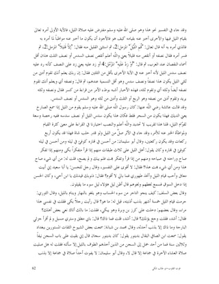 ‫ﻭﻗﺪ ﺟﺎﺀ ﰲ ﺍﻟﺘﻔﺴﲑ ﳓﻮ ﻫﺬﺍ ﻭﻫﻮ ﺻﻠﻰ ﺍﷲ ﻋﻠﻴﻪ ﻭﺳﻠﻢ ﻣﻔﺘﺮﺽ ﻋﻠﻴﻪ ﺻﻼﺓ ﺍﻟﻠﻴﻞ، ﻓﺎﻵﻳﺔ ﺍﻷﻭﱃ ﺃﻣﺮﻩ ﺗﻌﺎﱃ‬
       ‫ﺑﻘﻴﺎﻡ ﺍﻟﻠﻴﻞ ﻓﻴﻬﺎ ﻭﺍﻷﺧﺮﻯ ﺃﺧﱪ ﻋﻨﻪ ﺑﻘﻴﺎﻣﻪ ﻛﻴﻒ ﻫﻮ ﻓﺎﻷﺟﻮﺩ ﺃﻥ ﻳﻜﻮﻥ ﻣﺎ ﺃﺧﱪ ﻋﻨﻪ ﻣﻮﺍﻇﺒﺎﹰ ﳌﺎ ﺃﻣﺮﻩ ﺑﻪ‬
      ‫ﻓﺎﻟﺬﻱ ﺃﻣﺮﻩ ﺑﻪ ﺃﻧﻪ ﻗﺎﻝ ﺗﻌﺎﱃ: "ﹸﻢِ ﺍﻟﱠﻴ‪‬ﻞﹶ" ﺍﳌﺰﻣﻞ:2، ﰒ ﺍﺳﺘﺜﲎ ﺍﻟﻘﻠﻴﻞ ﻣﻨﻪ ﻓﻘﺎﻝ: "ﺇ ﹼ ﻗﹶﻠﻴﻼﹰ" ﺍﳌﺰﻣﻞ:2، ﰒ‬
                           ‫ﻻ‬                                          ‫ﻗ ﻠ‬
 ‫ﻓﺴﺮ ﺃﻣﺮﻩ ﻓﻘﺎﻝ ﻧﺼﻔﻪ ﺃﻭ ﺃﻧﻘﺺ ﻣﻨﻪ ﻗﻠﻴﻼﹰ ﻳﻌﲏ ﻭﺍﻟﹼﻪ ﺃﻋﻠﻢ ﺃﻧﻘﺺ ﻧﺼﻒ ﺍﻟﺴﺪﺱ ﺃﻭ ﻧﺼﻒ ﺍﻟﺜﻠﺚ ﻫﺬﺍﻥ ﺃﻗﻞ‬
                                                        ‫ﻠ‬
‫ﺃﲰﺎﺀ ﺍﻟﻨﻘﺼﺎﻥ ﻋﻨﺪ ﺍﻟﻌﺮﺏ، ﰒ ﻗﺎﻝ: "ﺃﹶﻭ‪ ‬ﺯِﺩ‪ ‬ﻋ‪‬ﻠﹶﻴﻪِ" ﺍﳌ ‪ ‬ﻞ:4 ﺃﻭ ﺯﺩ ﻋﻠﻴﻪ ﻳﻌﲏ ﺯﺩ ﻋﻠﻰ ﺍﻟﻨﺼﻒ ﻛﺄﻧﻪ ﺭﺩ ﻋﻠﻴﻪ‬
                                                     ‫ﺰﻣ‬
‫ﻧﺼﻒ ﺳﺪﺱ ﺍﻟﻠﻴﻞ ﻷﻧﻪ ﺃﺧﱪ ﻋﻨﻪ ﰲ ﺍﻵﻳﺔ ﺍﻷﺧﺮﻯ ﺑﺄﻗﻞ ﻣﻦ ﺍﻟﺜﻠﺜﲔ ﻓﻘﺎﻝ: ﺇﻥ ﺭﺑﻚ ﻳﻌﻠﻢ ﺃﻧﻚ ﺗﻘﻮﻡ ﺃﺩﱏ ﻣﻦ‬
 ‫ﺛﻠﺜﻲ ﺍﻟﻠﻴﻞ ﻳﻜﻮﻥ ﻫﺬﺍ ﻧﺼﻔﺎﹰ ﻭﻧﺼﻒ ﺳﺪﺱ ﻭﻫﻮ ﺃﻗﻞ ﺍﻟﺘﺴﻤﻴﺔ ﻋﻨﺪﻫﻢ، ﰒ ﻗﺎﻝ: ﻭﻧﺼﻔﻪ ﺃﻱ ﻭﻳﻌﻠﻢ ﺃﻧﻚ ﺗﻘﻮﻡ‬
     ‫ﻧﺼﻔﻪ ﺃﻳﻀﺎﹰ ﻭﺛﻠﺜﻪ ﺃﻱ ﻭﺗﻘﻮﻡ ﺛﻠﺜﻪ، ﻓﻬﺬﻩ ﺍﻷﺧﺒﺎﺭ ﺃﺷﺒﻪ ﺑﻮﻁﺀ ﺍﻷﻣﺮ ﻣﻦ ﻗﺮﺍﺀﺓ ﻣﻦ ﻛﺴﺮ ﻓﻘﺎﻝ ﻭﻧﺼﻔﻪ ﻭﺛﻠﺜﻪ‬
               ‫ﻳﺮﻳﺪ ﻭﺗﻘﻮﻡ ﺃﺩﱏ ﻣﻦ ﻧﺼﻔﻪ ﻭﻫﻮ ﺍﻟﺮﺑﻊ ﺃﻭ ﺍﻟﺜﻠﺚ ﻭﺃﺩﱏ ﻣﻦ ﺛﻠﺜﻪ ﻭﻫﻮ ﺍﻟﺴﺪﺱ ﺃﻭ ﻧﺼﻒ ﺍﻟﺴﺪﺱ.‬
   ‫ﻭﻗﺪ ﻗﺎﻟﺖ ﻋﺎﺋﺸﺔ ﺭﺿﻲ ﺍﻟﹼﻪ ﻋﻨﻬﺎ: ﻛﺎﻥ ﺭﺳﻮﻝ ﺍﻟﹼﻪ ﺻﻠﻰ ﺍﷲ ﻋﻠﻴﻪ ﻭﺳﻠﻢ ﻳﻘﻮﻡ ﻣﻦ ﺍﻟﻠﻴﻞ ﺇﺫﺍ ﲰﻊ ﺍﻟﺼﺎﺭﺥ‬
                                                        ‫ﻠ‬                       ‫ﻠ‬
‫ﻳﻌﲏ ﺍﻟﺪﻳﻚ ﻓﻬﺬﺍ ﻳﻜﻮﻥ ﻣﻦ ﺍﻟﺴﺤﺮ ﻓﻘﻂ ﻓﻜﺎﻥ ﻫﺬﺍ ﻳﻜﻮﻥ ﺳﺪﺱ ﺍﻟﻠﻴﻞ ﺃﻭ ﻧﺼﻒ ﺳﺪﺳﻪ ﻓﻔﻴﻪ ﺭﺧﺼﺔ ﻭﺳﻌﺔ‬
         ‫ﻟﻘ ‪‬ﺍﻡ ﺍﻟﻠﻴﻞ، ﻗﻠﻨﺎ ﻫﺬﺍ ﺗﻘﺮﻳﺐ ﻻ ﲢﺪﻳﺪ ﻭﺍﻟﹼﻪ ﺃﻋﻠﻢ ﻭﺍﻟﻨﺼﺐ ﺍﺧﺘﻴﺎﺭﻧﺎ ﰲ ﺍﻟﻘﺮﺍﺀﺓ ﻋﻠﻰ ﻣﻌﲎ ﻛﺜﺮﺓ ﺍﻟﻘﻴﺎﻡ‬
                                                              ‫ﻠ‬                                      ‫ﻮ‬
           ‫ﻭﳌﻮﺍﻃﺄﺓ ﺍﳋﱪ ﻋﻨﻪ ﻟﻸﻣﺮ، ﻭﻗﺪ ﺟﺎﺀ ﰲ ﺍﻷﺛﺮ ﺻ ﱢ ﻣﻦ ﺍﻟﻠﻴﻞ ﻭﻟﻮ ﻗﺪﺭ ﺣﻠﺐ ﺷﺎﺓ ﻓﻬﺬﺍ ﻗﺪ ﻳﻜﻮﻥ ﺃﺭﺑﻊ‬
                                                          ‫ﻞ‬
      ‫ﺭﻛﻌﺎﺕ ﻭﻗﺪ ﻳﻜﻮﻥ ﺭﻛﻌﺘﲔ، ﻭﻗﺎﻝ ﺃﺑﻮ ﺳﻠﻴﻤﺎﻥ: ﻣﻦ ﺃﺣﺴﻦ ﰲ ‪‬ﺎﺭﻩ ﻛﻮﻓﺊ ﰲ ﻟﻴﻠﻪ ﻭﻣﻦ ﺃﺣﺴﻦ ﰲ ﻟﻴﻠﻪ‬
       ‫ﻛﻮﻓﺊ ﰲ ‪‬ﺎﺭﻩ ﻭﻛﺎﻥ ﻳﻘﻮﻝ: ﺃﻫﻞ ﺍﻟﻠﻴﻞ ﻋﻠﻰ ﺛﻼﺙ ﻃﺒﻘﺎﺕ ﻣﻨﻬﻢ ﺇﺫﺍ ﻗﺮﺃ ﻣﺘﻔﻜﺮﺍﹰ ﺑﻜﻰ ﻭﻣﻨﻬﻢ ﺇﺫﺍ ﺗﻔﻜﺮ‬
  ‫ﺻﺎﺡ ﻭﺭﺍﺣﺘﻪ ﰲ ﺻﻴﺎﺣﻪ ﻭﻣﻨﻬﻢ ﻣﻦ ﺇﺫﺍ ﻗﺮﺃ ﻭﺗﻔﻜﺮ ‪‬ﺖ ﻓﻠﻢ ﻳﺒﻚ ﻭﱂ ﻳﺼﺢ، ﻗﻠﺖ ﻟﻪ: ﻣﻦ ﺃﻱ ﺷﻲﺀ ﺻﺎﺡ‬
      ‫ﻫﺬﺍ ﻭﻣﻦ ﺃﻱ ﺷﻲﺀ ‪‬ﺖ ﻫﺬﺍ؟ ﻓﻘﺎﻝ: ﻻ ﺃﻗﻮﻯ ﻋﻠﻰ ﺍﻟﺘﻔﺴﲑ، ﻭﻗﺎﻝ ﺭﺟﻞ ﻟﻠﺤﺴﻦ: ﻳﺎ ﺃﺑﺎ ﺳﻌﻴﺪ ﺇﱐ ﺃﺑﻴﺖ‬
 ‫ﻣﻌﺎﰱ ﻭﺃﺣﺐ ﻗﻴﺎﻡ ﺍﻟﻠﻴﻞ ﻭﺃﲣﺬ ﻃﻬﻮﺭﻱ ﻓﻤﺎ ﺑﺎﱄ ﻻ ﺃﻗﻮﻡ؟ ﻓﻘﺎﻝ: ﺫﻧﻮﺑﻚ ﻗﻴﺪﺗﻚ ﻳﺎ ﺍﺑﻦ ﺃﺧﻲ، ﻭﻛﺎﻥ ﺍﳊﺴﻦ‬
                             ‫ﺇﺫﺍ ﺩﺧﻞ ﺍﻟﺴﻮﻕ ﻓﺴﻤﻊ ﻟﻐﻄﻬﻢ ﻭﻟﻐﻮﻫﻢ ﻗﺎﻝ ﺃﻇﻦ ﻟﻴﻞ ﻫﺆﻻﺀ ﻟﻴﻞ ﺳﻮﺀ ﻣﺎ ﻳﻘﻴﻠﻮﻥ.‬
   ‫ﻭﻗﺎﻝ ﺑﻌﺾ ﺍﻟﺴﻠﻒ: ﻛﻴﻒ ﻳﻨﺠﻮ ﺍﻟﺘﺎﺟﺮ ﻣﻦ ﺳﻮﺀ ﺍﳊﺴﺎﺏ ﻭﻫﻮ ﻳﻠﻐﻮ ﺑﺎﻟﻨﻬﺎﺭ ﻭﻳﻨﺎﻡ ﺑﺎﻟﻠﻴﻞ، ﻭﻗﺎﻝ ﺍﻟﺜﻮﺭﻱ:‬
   ‫ﺣﺮﻣﺖ ﻗﻴﺎﻡ ﺍﻟﻠﻴﻞ ﲬﺴﺔ ﺃﺷﻬﺮ ﺑﺬﻧﺐ ﺃﺫﻧﺒﺘﻪ، ﻗﻴﻞ ﻟﻪ: ﻣﺎ ﻫﻮ؟ ﻗﺎﻝ ﺭﺃﻳﺖ ﺭﺟﻼﹰ ﺑﻜﻰ ﻓﻘﻠﺖ ﰲ ﻧﻔﺴﻲ ﻫﺬﺍ‬
        ‫ﻣﺮﺍﺀ، ﻭﻗﺎﻝ ﺑﻌﻀﻬﻢ: ﺩﺧﻠﺖ ﻋﻠﻰ ﻛﺮﺯ ﺑﻦ ﻭﺑﺮﺓ ﻭﻫﻮ ﻳﺒﻜﻲ، ﻓﻘﻠﺖ: ﻣﺎ ﺑﺎﻟﻚ ﺃﺗﺎﻙ ﻧﻌﻲ ﺑﻌﺾ ﺃﻫﻠﻚ؟‬
‫ﻓﻘﺎﻝ: ﺃﺷﺪ، ﻓﻘﻠﺖ ﻭﺟﻊ ﻳﺆﳌﻚ؟ ﻗﺎﻝ: ﺃﺷﺪ، ﻗﻠﺖ ﻓﻤﺎ ﺫﺍﻙ؟ ﻗﺎﻝ: ﺑﺎﰊ ﻣﻐﻠﻖ ﻭﺳﺘﺮﻱ ﻣﺴﺒﻞ ﻭﱂ ﺃﻗﺮﺃ ﺟﺰﺋﻲ‬
   ‫ﺍﻟﺒﺎﺭﺣﺔ ﻭﻣﺎ ﺫﺍﻙ ﺇﻻ ﺑﺬﻧﺐ ﺃﺣﺪﺛﻪ، ﻭﻗﺎﻝ ﳏﻤﺪ ﺑﻦ ﺷﺒﺎﻧﺔ: ﲰﻌﺖ ﺑﻌﺾ ﺍﻟﺸﻴﻮﺥ ﺍﻟﺜﻘﺎﺕ ﺍﳌﺴﺘﻮﺭﻳﻦ ﺑﺒﻐﺪﺍﺩ‬
   ‫ﻳﻘﻮﻝ: ﲰﻌﺖ ﺍﺑﻦ ﺍﻟﺼﺎﰲ ﺍﻟﺒﻘﺎﻝ ﺑﺪﻳﻨﻮﺭ ﻳﻘﻮﻝ: ﻛﺎﻥ ﺑﺪﻳﻨﻮﺭ ﺳﺠﺎﻥ ﻗﺎﻝ ﺇﱐ ﺑﻘﻴﺖ ﻋﻠﻰ ﺑﺎﺏ ﺍﻟﺴﺠﻦ ﻧﻴﻔﺎﹰ‬
‫ﻭﺛﻼﺛﲔ ﺳﻨﺔ ﻓﻤﺎ ﻣﻦ ﺃﺣﺪ ﲪﻞ ﺇﱃ ﺍﻟﺴﺠﻦ ﻣﻦ ﺍﻟﺬﻳﻦ ﺃﺧﺬﻫﻢ ﺍﻟﻄﻮﻑ ﺑﺎﻟﻠﻴﻞ ﺇﻻ ﺳﺄﻟﺘﻪ ﻓﻘﻠﺖ ﻟﻪ ﻫﻞ ﺻﻠﻴﺖ‬
     ‫ﺻﻼﺓ ﺍﻟﻌﺸﺎﺀ ﺍﻵﺧﺮﺓ ﰲ ﲨﺎﻋﺔ ﺇﻻ ﻗﺎﻝ ﻻ، ﻭﻗﺎﻝ ﺃﺑﻮ ﺳﻠﻴﻤﺎﻥ: ﻻ ﻳﻔﻮﺕ ﺃﺣﺪﺍﹰ ﺻﻼﺓ ﰲ ﲨﺎﻋﺔ ﺇﻻ ﺑﺬﻧﺐ‬

‫26‬                                                                               ‫ﻗﻮﺕ ﺍﻟﻘﻠﻮﺏ-ﺍﺑﻮ ﻃﺎﻟﺐ ﺍﳌﻜﻲ‬
 