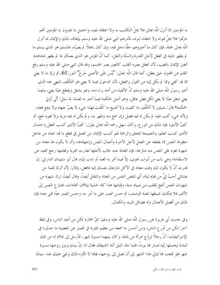 ‫ﺑﻪ ﺍﳌﺆﻣﻨﲔ ﳑﺎ ﺃﻧﺰﻝ ﺍﻟﹼﻪ ﺗﻌﺎﱃ ﻓﻼ ﳛ ﹼ ﺍﻟﺘﻜﺬﻳﺐ ﺑﻪ ﻭﻻ ﺍﻋﺘﻘﺎﺩ ﻧﻔﻴﻪ، ﻭﺍﺣﺘﻤﻞ ﻣﺎ ﳜﱪﻭﻥ ﺑﻪ ﺍﳌﺆﻣﻨﲔ ﺃ‪‬ﻢ‬
                                                                    ‫ﻞ‬           ‫ﻠ‬
    ‫ﺣ ‪‬ﻓﻮﺍ ﻓﻼ ﳛ ﹼ ﻗﺒﻮﻟﻪ ﻭﻻ ﺍﻋﺘﻘﺎﺩ ﺛﺒﻮﺗﻪ، ﻓﺄﻣﺮﻫﻢ ﺍﻟﻨﱯ ﺻﻠﻰ ﺍﷲ ﻋﻠﻴﻪ ﻭﺳﻠﻢ ﺑﺈﻳﻘﺎﻑ ﺫﻟﻚ ﻭﺍﻹﳝﺎﻥ ﲟﺎ ﺃﻧﺰﻝ‬
                                                                                     ‫ﻞ‬         ‫ﺮ‬
‫ﺍﻟﹼﻪ ﺗﻌﺎﱃ ﲨﻠﺔ، ﻓﺈﻥ ﻛﺎﻥ ﻣﺎ ﺃﺧﱪﻭﻫﻢ ﺣ ﹼﺎﹰ ﺩﺧﻞ ﻓﻴﻪ، ﻭﺇﻥ ﻛﺎﻥ ﺑﺎﻃﻼﹰ ﱂ ﻳﻀ ‪‬ﻩ، ﻓﺎﳌﺴﻠﻢ ﻫﻮ ﺍﻟﺬﻱ ﻳﺴﻠﻢ ﻣﺎ‬
                           ‫ﺮ‬                                    ‫ﻘ‬                               ‫ﻠ‬
 ‫ﱂ ﻳﻈﻬﺮ ﺩﻟﻴﻠﻪ ﰲ ﺍﻟﻌﻘﻞ ﻷﺟﻞ ﺍﻟﻘﺪﺭﺓ ﻭﺍﻟﺴ‪‬ﺔ ﻭﺍﻟﻨﻘﻞ، ﻛﻤﺎ ﺃ ﹼ ﺍﳌﺆﻣﻦ ﻫﻮ ﺍﻟﺬﻱ ﻳﺼ ‪‬ﻕ ﲟﺎ ﱂ ﻳﻈﻬﺮ ﲟﺸﺎﻫﺪﺓ‬
                      ‫ﺪ‬                    ‫ﻥ‬                  ‫ﻨ‬
‫ﺍﻟﻌﲔ ﺍﻹﳝﺎﻥ ﺑﺎﻟﻐﻴﺐ، ﻷﻥ ﺍﻟﻌﻘﻞ ﺑﺼﺮﻩ ﺍﻟﻘﻠﺐ ﻛﺎﻟﻌﲔ ﺑﺼﺮ ﺍﳉﺴﻢ، ﻭﻗﺪ ﻗﺎﻝ ﺍﻟﻨﱯ ﺻﻠﻰ ﺍﷲ ﻋﻠﻴﻪ ﻭﺳﻠﻢ ﺭﻓﻊ‬
 ‫ﺍﻟﻘﻠﻢ ﻋﻦ ﺍ‪‬ﻨﻮﻥ ﺣﱴ ﻳﻌﻘﻞ، ﻛﻤﺎ ﻗﺎﻝ ﺍﻟﹼﻪ ﺗﻌﺎﱃ: "ﻟﹶﻴ‪‬ﺲ‪ ‬ﻋ‪‬ﻠﹶﻰ ﺍﻷَﻋﻤﻰ ﺣ‪‬ﺮ‪ " ‬ﺍﻟﻨﻮﺭ:16، ﰒ ﺗﺮﻙ ﻣﺎ ﻻ ﻳﻌﲏ‬
                               ‫ﺝ‬                                 ‫ﻠ‬
     ‫ﳑﺎ ﻗﺪ ﻛﻔﻲ ﻭﳑﺎ ﱂ ﻳﻜﻞ ﺇﻟﻴﻪ ﻣﻦ ﺍﻟﻘﻮﻝ ﻭﺍﻟﻔﻌﻞ، ﻷﻥ ﺍﻟﺪﺧﻮﻝ ﻓﻴﻤﺎ ﻻ ﻳﻌﲏ ﻫﻮ ﺍﻟﺘﻜﹼﻒ ﺍﳌﻨﻬﻲ ﻋﻨﻪ ﺍﻟﺬﻱ‬
                      ‫ﻠ‬
    ‫ﺃﺧﱪ ﺭﺳﻮﻝ ﺍﻟﹼﻪ ﺻﻠﻰ ﺍﷲ ﻋﻠﻴﻪ ﻭﺳﻠﻢ ﺃ ﹼ ﺍﻷﺗﻘﻴﺎﺀ ﻣﻦ ﺃﻣﺘﻪ ﺑﺮﺍﺀ ﻣﻨﻪ، ﻭﻫﻮ ﻳﺸﻐﻞ ﻭﻳﻘﻄﻊ ﻋ ‪‬ﺎ ﻳﻌﲏ، ﻭﻓﻴﻤﺎ‬
                 ‫ﻤ‬                                                ‫ﻥ‬                  ‫ﻠ‬
         ‫ﻳﻌﲏ ﺷﻐﻞ ﻋ ‪‬ﺎ ﻻ ﻳﻌﲏ ﻟﻜﻞ ﻓﻄﻦ ﻋﺎﻗﻞ، ﻭﻫﻮ ﺃﺻﻞ ﺍﳊﻜﻤﺔ ﻓﻴﻤﺎ ﺃﺧﱪ ﺑﻪ ﻟﻘﻤﺎﻥ ﳌﺎ ﺳﺌﻞ: ﺃ‪‬ﻰ ﺃﻭﰐ‬
                ‫ﻧ‬                                                                      ‫ﻤ‬
  ‫ﺍﳊﻜﻤﺔ؟ ﻗﺎﻝ: ﺑﺸﻴﺌﲔ ﻻ ﺃﺗﻜﹼﻒ ﻣﺎ ﻛﻔﻴﺖ ﻭﻻ ﺃﺿﻴﻊ ﻣﺎ ﻛﹼﻔﺖ ﻓﻬﺬﺍ ﺷﻲﺀ ﻻ ﻳﻀ ‪ ‬ﺟﻬﻠﻪ ﻭﻻ ﻳﻨﻔﻊ ﻓﻌﻠﻪ،‬
                      ‫ﺮ‬                     ‫ﻠ‬                            ‫ﻠ‬
 ‫ﻭﻷﻧﻪ ﺷﻲﺀ ﻛﺘﺐ ﻋﻠﻴﻪ ﱂ ﻳﻜﻦ ﻟﻪ ﻓﻴﻪ ﻓﻀﻞ ﻭﺇﻥ ﲰﻊ ﻣﻨﻪ ﻭﻇﻬﺮ ﺑﻪ، ﻭﱂ ﻳﻜﻦ ﻟﻪ ﻓﻴﻪ ﻣﺰﻳﺪ ﻭﻻ ﻟﻐﲑﻩ ﻧﻔﻊ، ﰒ‬
‫ﻛ ‪ ‬ﺍﻷﺫﻯ؛ ﻓﺈﻥ ﺫﻟﻚ ﻣﻦ ﺍﻟﻮﺭﻉ، ﻭﻛﺎﻥ ﺳﻬﻞ ﺭﲪﻪ ﺍﻟﹼﻪ ﺗﻌﺎﱃ ﻳﻘﻮﻝ: ﻛ ‪ ‬ﺍﻷﺫﻯ ﻛﺴﺐ ﺍﻟﻌﻘﻞ ﻭﺍﺣﺘﻤﺎﻝ‬
                              ‫ﻒ‬                 ‫ﻠ‬                                            ‫ﻒ‬
‫ﺍﻷﺫﻯ ﻛﺴﺐ ﺍﻟﻌﻠﻢ، ﻭﺍﻟﻨﺼﻴﺤﺔ ﻟﻠﺨﻠﻖ ﻭﺍﻟﺮﲪﺔ ﳍﻢ ﻛﺴﺐ ﺍﻹﳝﺎﻥ ﻣﻦ ﺍﻟﻌﻤﻞ ﰲ ﻗﻄﻊ ﻣﺎ ﻗﺪ ﺍﻋﺘﺎﺩ ﻣﻦ ﻋﺎﺟﻞ‬
   ‫ﺣﻈﻮﻅ ﺍﻟﻨﻔﺲ ﳑﺎ ﻳﻘﻄﻌﻪ ﻋﻦ ﺍﻟﻌﻤﻞ ﻷﺟﻞ ﺍﻵﺧﺮﺓ ﻭﺃﻋﻤﺎﻝ ﺍﻟﻨﻔﺲ ﻭﺇﺟﻬﺎﺩﻫﺎ، ﻭﺃﻥ ﻻ ﻳﻜﻮﻥ ﳍﺎ ﻣﻌﺘﺎﺩ ﻣﻦ‬
  ‫ﺷﻬﻮﺓ ﺗﻌﻮﺩ ﻋﻠﻰ ﺍﻟﻨﻔﺲ ﻣﻨﻪ ﻣﻨﺎﺯﻋﺔ، ﻓﺈﻥ ﺍﻟﻌﺎﺩﺓ ﺟﻨﺪ ﻏﺎﻟﺐ ﻷﺟﻠﻬﺎ ﺗﻌﺬﺭﺕ ﺍﻟﺘﻮﺑﺔ ﻭﻟﻐﻠﺒﺘﻬﺎ ﺭﺟﻊ ﺍﻟﻌﺒﺪ ﻋﻦ‬
   ‫ﺍﻻﺳﺘﻘﺎﻣﺔ؛ ﻭﻫﻲ ﺑﺎﺏ ﻣﻦ ﺃﺑﻮﺍﺏ ﺍﳍﻮﻯ، ﺇ ﹼ ﻓﻴﻤﺎ ﺃﻣﺮ ﺑﻪ ﺍﻟﻌﺒﺪ ﺃﻭ ﻧﺪﺏ ﺇﻟﻴﻪ، ﻗﺎﻝ ﺃﺑﻮ ﺳﻠﻴﻤﺎﻥ ﺍﻟﺪﺍﺭﺍﱐ: ﺇﻥ‬
                                                             ‫ﻻ‬
       ‫ﻗﺪﺭﺕ ﺃ ﹼ ﻻ ﻳﻜﻮﻥ ﻟﻚ ﻭﻗﺖ ﻣﻌﺘﺎﺩ ﰲ ﺍﻷﻛﻞ ﺗﻨﺎﺯﻋﻚ ﻧﻔﺴﻚ ﺇﻟﻴﻪ ﻓﺎﻓﻌﻞ، ﻭﻗﺎﻝ: ﻷﻥ ﺃﺗﺮﻙ ﻟﻘﻤﺔ ﻣﻦ‬ ‫ﻥ‬
     ‫ﻋﺸﺎﺋﻲ ﺃﺣ ‪ ‬ﺇ ﹼ ﻣﻦ ﻗﻴﺎﻡ ﻟﻴﻠﺔ، ﺃﻱ ﻟﻨﻘﺺ ﺍﻟﻨﻔﺲ ﻣﻦ ﺍﳌﻌﺘﺎﺩ ﻭﺍﻟﺘﻘﻠﻞ ﺃﻳﻀﺎﹰ، ﻭﻗﺎﻝ ﺃﻳﻀﺎﹰ، ﺗﺮﻙ ﺷﻬﻮﺓ ﻣﻦ‬
                                                                                   ‫ﺐ ﱄ‬
     ‫ﺷﻬﻮﺍﺕ ﺍﻟﻨﻔﺲ ﺃﻧﻔﻊ ﻟﻠﻘﻠﺐ ﻣﻦ ﺻﻴﺎﻡ ﺳﻨﺔ، ﻭﻗﻴﺎﻣﻬﺎ ﻫﺬﺍ ﻛﻠﻪ ﺧﺸﻴﺔ ﺇﻳﻼﻑ ﺍﻟﻌﺎﺩﺍﺕ، ﻓﺘﻨﺎﺯﻉ ﺍﻟﻨﻔﺲ ﺇﱃ‬
 ‫ﺍﻷﻟﻒ ﻓﻼ ﳝﻜﻨﻚ ﺿﺒﻄﻬﺎ ﻟﻐﻠﺒﺔ ﺍﻟﻮﺻﻒ، ﰒ ﺣﺴﻦ ﺍﻟﺼﱪ ﻋﻠﻰ ﻣﺎ ﺃﻣﺮ ﺑﻪ، ﻭﺣﺴﻦ ﺍﻟﺼﱪ ﻋ ‪‬ﺎ ‪‬ﻰ ﻋﻨﻪ؛ ﻓﺈﻥ‬
               ‫ﻤ‬
                                                    ‫ﺫﻟﻚ ﻣﻦ ﺃﻓﻀﻞ ﺍﻷﻋﻤﺎﻝ ﻭﻟﻪ ﻓﻀﺎﺋﻞ ﺍﳌﺰﻳﺪ ﻭﺍﻟﻜﻤﺎﻝ.‬

   ‫ﻭﰲ ﺣﺪﻳﺚ ﺃﰊ ﻫﺮﻳﺮﺓ ﻋﻦ ﺭﺳﻮﻝ ﺍﻟﹼﻪ ﺻﻠﻰ ﺍﷲ ﻋﻠﻴﻪ ﻭﺳﻠﻢ: ﺍﺗ ‪ ‬ﺍﶈﺎﺭﻡ ﺗﻜﻦ ﻣﻦ ﺃﻋﺒﺪ ﺍﻟﻨﺎﺱ، ﻭﰲ ﻟﻔﻆ‬
                                    ‫ﻖ‬                         ‫ﻠ‬
   ‫ﺁﺧﺮ: ﺗﻜﻦ ﻣﻦ ﺃﻭﺭﻉ ﺍﻟﻨﺎﺱ، ﻭﻣﻦ ﺃﺣﺴﻦ ﻣﺎ ﲰﻌﺘﻪ ﻣﻦ ﻋﻈﻴﻢ ﺍﳌﺜﻮﺑﺔ ﰲ ﺍﻟﺼﱪ ﻋﻦ ﺍﳌﻌﺼﻴﺔ ﻣﺎ ﺣﺪﺛﻮﻧﺎ ﰲ‬
    ‫ﺍﻹﺳﺮﺍﺋﻴﻠﻴﺎﺕ: ﺃ ﹼ ﺭﺟﻼﹰ ﺗﺰ ‪‬ﺝ ﺍﻣﺮﺃﺓ ﻣﻦ ﺑﻠﺪﺓ، ﻭﻛﺎﻥ ﺑﻴﻨﻬﻤﺎ ﻣﺴﲑﺓ ﺷﻬﺮ، ﻓﺄﺭﺳﻞ ﺇﱃ ﻏﻼﻡ ﻟﻪ ﻣﻦ ﺗﻠﻚ‬
                                                                        ‫ﻭ‬         ‫ﻥ‬
    ‫ﺍﻟﺒﻠﺪﺓ ﻟﻴﺤﻤﻠﻬﺎ ﺇﻟﻴﻪ ﻓﺴﺎﺭ ‪‬ﺎ ﻳﻮﻣﺎﹰ، ﻓﻠﻤﺎ ﺟ‪‬ﻪ ﺍﻟﻠﻴﻞ ﺃﺗﺎﻩ ﺍﻟﺸﻴﻄﺎﻥ ﻓﻘﺎﻝ ﻟﻪ: ﺇ ﹼ ﺑﻴﻨﻚ ﻭﺑﲔ ﺯﻭﺟﻬﺎ ﻣﺴﲑﺓ‬
                          ‫ﻥ‬                              ‫ﻨ‬
  ‫ﺷﻬﺮ ﻓﻠﻮ ﲤﺘﻌﺖ ‪‬ﺎ ﻟﻴﺎﱄ ﻫﺬﺍ ﺍﻟﺸﻬﺮ ﺇﱃ ﺃﻥ ﺗﺼﻞ ﺇﱃ ﺯﻭﺟﻬﺎ، ﻓﺈ‪‬ﺎ ﻻ ﺗﻜﺮﻩ ﺫﻟﻚ ﻭﺗﺜﲏ ﻋﻠﻴﻚ ﻋﻨﺪ ﺳﻴﺪﻙ‬

‫136‬                                                                         ‫ﻗﻮﺕ ﺍﻟﻘﻠﻮﺏ-ﺍﺑﻮ ﻃﺎﻟﺐ ﺍﳌﻜﻲ‬
 