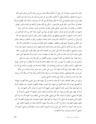 ‫ﻭﻗﺎﻝ: ﻫﺬﺍ ﻃﺮﻳﻖ ﻣﺴﻠﻮﻙ ﻻ ﺑﺄﺱ ﻋﻠ ‪ ‬ﺃﻥ ﺃﺳﻠﻜﻪ ﻓﺴﻠﻜﻪ، ﻓﻠﻤﺎ ﺧﺮﺝ ﻣﻦ ﺗﻠﻚ ﺍﻷﺭﺽ ﻋﻮﻗﺐ ﻋﻠﻰ ﺫﻟﻚ‬
                                                                ‫ﻲ‬
      ‫ﻭﻧﺴﻲ ﺫﻧﺒﻪ ﻓﺠﻌﻞ ﻳﺴﺘﻜﺸﻒ ﻓﻘﻴﻞ ﻟﻪ: ﻷﻧﻚ ﺳﻠﻜﺖ ﺇﱃ ﻏﲑ ﻃﺮﻳﻖ ﻭﺩﺧﻠﺖ ﰲ ﺣﺮﺙ ﻗﻮﻡ ﺑﻐﲑ ﺇﺫ‪‬ﻢ،‬
‫ﻓﻘﺎﻝ: ﻳﺎﺭﺏ ﻣﻌﺬﺭﺓ ﺇﻟﻯﻚ ﺇﱐ ﺭﺃﻳﺘﻪ ﻗﺪ ﺟﻌﻞ ﻃﺮﻳﻘﹰﺎ ﻓﺄﻭﺣﻰ ﺍﻟﹼﻪ ﻋ ‪ ‬ﻭﺟ ﹼ ﺇﻟﻴﻪ، ﻭﻛﻠﻤﺎ ﺍﲣﺬ ﺍﻟﻈﺎﳌﻮﻥ ﻃﺮﻳﻘﹰﺎ‬
                                 ‫ﻠ ﺰ ﻞ‬
    ‫ﺟﻌﻠﺘﻪ ﺇ ﹼ ﺳﺒﻴﻼﹰ، ﻓﻤﻦ ﺳﻠﻚ ﻃﺮﻳﻖ ﻇﺎﱂ ﺑﻐﺮﻭﺭ ﱂ ﻳﻜﻦ ﰲ ﺫﻟﻚ ﻣﻌﺬﻭﺭ‪‬ﺍ ﻭﺃﻭﻗﻌﻪ ﰲ ﺍﳊﲑﺓ ﻭﺍﻟﻐﺮﻭﺭ ﻓﻬﻠﻚ‬  ‫ﱄ‬
         ‫ﻭﺃﻫﻠﻚ ﻣﻦ ﺍﻗﺘﺪﻯ ﺑﻪ؛ ﻭﻫﺬﺍ ﻃﺮﻳﻖ ﻣﺘﺼ‪‬ﻊ ﺟﺎﻫﻞ ﻣﺘﻄﺮﻑ ﺑﺬﻟﻚ ﺇﱃ ﺍﻟﺪﻧﻴﺎ، ﻣﺘﺸﻮﻑ ﻋﻨﺪ ﺍﻟﻨﺎﺱ ﺑﺘﺮﻙ‬
                                                              ‫ﻨ‬
   ‫ﺍﻟﺸﻬﻮﺍﺕ، ﻣﻈﻠﻢ ﺍﻟﺘﻮﺣﻴﺪ ﰲ ﺍﻟﻮﺟﺪ، ﺿﻌﻴﻒ ﺍﻟﻴﻘﲔ ﰲ ﻏﻴﺒﺔ ﻋﻦ ﺍﻟﻌﻴﻮﻥ، ﻭﻗﺪ ﻛﺎﻥ ﻣﻦ ﺷﺄﻥ ﺍﻟﺼﺎﺩﻗﲔ ﻣﻦ‬
     ‫ﺍﻟﺴﻠﻒ ﺍﺷﺘﺮﺍﺀ ﺍﻟﺸﻬﻮﺍﺕ ﺑﺄﻧﻔﺴﻬﻢ ﻭﺗﻌﻠﻴﻘﻬﺎ ﰲ ﻣﻨﺎﺯﳍﻢ ﻳﻈﻬﺮﻭﻥ ﻟﻠﻨﺎﺱ ﺷﻌﺎﺭ ﺍﻟﺮﺍﻏﺒﲔ ﻭﻫﻢ ﻓﻴﻬﺎ ﻋﻨﺪ ﺍﻟﹼﻪ‬
      ‫ﻠ‬
  ‫ﻋ ‪ ‬ﻭﺟ ﹼ ﻣﻦ ﺍﻟﺰﺍﻫﺪﻳﻦ، ﻻ ﻳﺄﻛﻠﻮ‪‬ﺎ، ﺇﳕﺎﻳﺮﻳﺪﻭﻥ ﺑﺬﻟﻚ ﺇﺳﻘﺎﻁ ﻣﱰﻟﺘﻬﻢ ﻣﻦ ﻗﻠﻮﺏ ﺍﳉﺎﻫﻠﲔ، ﻭﺇﺧﻔﺎﺀ ﺣﺎﳍﻢ‬  ‫ﺰ ﻞ‬
     ‫ﻋﻦ ﺍﻟﻨﺎﻇﺮﻳﻦ ﻭﻟﻴﺼﺮﻓﻮﺍ ﻋﻨﻬﻢ ﻗﻠﻮﺏ ﺍﻟﻐﺎﻓﻠﲔ، ﻳﻘﻄﻌﻮﻥ ﺑﺬﻟﻚ ﺍﳌﻘﺎﻣﺎﺕ ﻭﻳﺸﺘﺮﻭﻥ ﺑﻪ ﺍﳌﻌﺎﻣﻼﺕ، ﻷﻥ ﻫﺬﺍ‬
   ‫ﻣﻘﺎﻡ ﻣﻦ ﺯﻫﺪ ﰲ ﺍﻷﺷﻴﺎﺀ ﻭﺃﺧﻔﻰ ﺯﻫﺪﻩ، ﻓﻤﻦ ‪‬ﺎﻳﺔ ﺇﺧﻔﺎﺀ ﺍﻟﺰﻫﺪ ﺇﻇﻬﺎﺭ ﺿﺪﻩ ﻭﺍﺳﺘﺸﻌﺎﺭ ﺍﳌﺰﻫﻮﺩ ﻓﻴﻪ، ﰒ ﻻ‬
     ‫ﻳﺘﻨﺎﻭﻝ ﻭﻻﻳﺘﻤﺘﻊ ﺑﻪ ﻓﻴﻜﻮﻥ ﻫﺬﺍ ﺃﺷ ‪ ‬ﻋﻠﻰ ﺍﻟﻨﻔﺲ ﻣﻦ ﺍ‪‬ﺎﻫﺪﺓ، ﻷﻧﻪ ﲪﻞ ﻋﻠﻴﻬﺎ ﺛﻘﻠﲔ: ﺛﻘﻞ ﺍﳌﻨﻊ ﻣﻦ ﺍﳊﻆ‬
                                                                   ‫ﺪ‬
    ‫ﻭﺛﻘﻞ ﺳﻘﻮﻁ ﺍﳌﱰﻟﺔ ﻋﻨﻪ، ﻓﻌﺪﻣﺖ ﺍﻟﻨﻔﺲ ﻟﺬﺓ ﺍﳌﺘﻌﺔ ﺑﻪ، ﻭﻓﻘﺪﺕ ﺃﺳﺒﺎﺏ ﺍﳌﱰﻟﺔ ﺑﺘﺮﻛﻪ ﻓﺠﺮﻋﻬﺎ ﻛﺄﺱ ﺍﻟﺼﱪ‬
           ‫ﻣﺮﺗﲔ؛ ﻓﻬﺬﺍ ﺣﺎﻝ ﺍﻟﺼﺎﺩﻗﲔ ﰲ ﺗﻠﻚ ﺍﻟﺸﻬﻮﺍﺕ، ﻭﻃﺮﻳﻖ ﺍﻷﻗﻮﻳﺎﺀ ﻣﻦ ﺃﻫﻞ ﺍﻹﺭﺍﺩﺍﺕ، ﻭﻫﻮ ﻳﺸﺒﻪ ﻓﻌﻞ‬
 ‫ﺍﻟﺰﺍﻫﺪﻳﻦ ﰲ ﺑﺎﺏ ﺍﻟﻌﻄﺎﺀ، ﺇ ﹼ ﻣﻨﻬﻢ ﻣﻦ ﻛﺎﻥ ﻳﺄﺧﺬ ﺍﻟﻌﻄﺎﺀ ﻋﻼﻧﻴﺔ ﰒ ﳜﺮﺟﻪ ﺳ ‪‬ﺍﹰ ﻓﻴﻜﻮﻥ ﻟﻪ ﰲ ﺍﻷﺧﺬ ﺳﻘﻮﻁ‬
                             ‫ﺮ‬                                            ‫ﻥ‬
‫ﺍﳉﺎﻩ ﺑﻈﻬﻮﺭ ﺍﻟﺮﻏﺒﺔ، ﻭﻳﻜﻮﻥ ﻟﻪ ﰲ ﺍﻹﺧﺮﺍﺝ ﻣﻌﺎﻣﻠﺔ ﺍﻟﺴﺮ ﲝﻘﻴﻘﺔ ﺍﻟﺰﻫﺪ ﻓﻼ ﻫﻮ ﻣ‪‬ﻊ ﻧﻔﺴﻪ ﺑﺎﳉﺎﻩ ﻣﻊ ﺍﻟ ‪‬ﺩ ﻭﻻ‬
        ‫ﺮ‬                 ‫ﺘ‬
        ‫ﻫﻮ ﺃﻧﺎﳍﺎ ﺣﻈﻬﺎ ﺑﺘﻨﺎﻭﻟﻪ ﻣﻊ ﺍﻷﺧﺬ، ﻓﻬﺬﺍ ﺃﺷﺪ ﺷﻲﺀ ﻋﻠﻰ ﺍﻟﻨﻔﺲ، ﻭﻫﻮ ﻃﺮﻳﻖ ﻋﻠﻤﺎﺀ ﺍﻟﺰﻫﺪ، ﻭﻣﻦ ﺳﻠﻜﻪ‬
  ‫ﺃﺧﺮﺟﻪ ﺇﱃ ﻣﻘﺎﻡ ﺍﻟﺼ ‪‬ﻳﻘﲔ، ﻭﻫﺬﺍﻥ ﻃﺮﻳﻘﺎﻥ ﻗﺪ ﺩﺭﺳﺎ ﻭﻗﺪ ﻋﻔﺎ ﺃﺛﺮﳘﺎ ﰲ ﻭﻗﺘﻨﺎ ﻫﺬﺍ ﻻ ﻳﺴﻠﻜﻪ ﺇ ﹼ ﻣﻦ ﻋﺮﻓﻪ‬
             ‫ﻻ‬                                                                  ‫ﺪ‬
                                        ‫ﺍﻟﻔﺮﺩ ﺑﻌﺪ ﺍﻟﻔﺮﺩ ﻭﺍﻟﺴﺎﺑﻠﺔ ﻣﻦ ﺍﻟﻘ ‪‬ﺍﺀ ﻋﻠﻰ ﻃﺮﻗﺎﺕ ﺍﻟﺘﺼﻨﻊ ﻭﺍﻟﺘﺰﻳﻦ.‬
                                                                     ‫ﺮ‬
  ‫ﻭﺭﻭﻱ ﻋﻦ ﺟﻌﻔﺮ ﺍﻟﺼﺎﺩﻕ ﺭﺿﻮﺍﻥ ﺍﻟﹼﻪ ﻋﻠﻴﻪ: ﺇﺫﺍ ﻗﺪﻣﺖ ﺇ ﹼ ﺷﻬﻮﺓ ﻧﻈﺮﺕ ﺇﱃ ﻧﻔﺴﻲ، ﻓﺈﻥ ﺃﻇﻬﺮﺕ ﺷﻬﻮ‪‬ﺎ‬
                                              ‫ﱄ‬                  ‫ﻠ‬
  ‫ﳍﺎ ﺃﻃﻌﻤﺘﻬﺎ ﻣﻨﻬﺎ، ﻭﻛﺎﻥ ﺫﻟﻚ ﺃﻓﻀﻞ ﻣﻦ ﻣﻨﻌﻬﺎ، ﻭﺇﻥ ﺃﺧﻔﺖ ﺷﻬﻮ‪‬ﺎ ﻭﺃﻇﻬﺮﺕ ﺍﻟﻌﺰﻭﻑ ﻋﻨﻪ ﻋﺎﻗﺘﺒﻬﺎ ﺑﺎﻟﺘﺮﻙ‬
        ‫ﻭﱂ ﺃﻧﻠﻬﺎ ﻣﻨﻬﺎ ﺷﻴﺌﹰﺎ؛ ﺗﻔﺴﲑ ﺫﻟﻚ ﺃ ﹼ ﺇﻇﻬﺎﺭ ﺍﻟﻨﻔﺲ ﺍﻟﺸﻬﻮﺓ ﺃﻥ ﻻ ﺗﺒﺎﱄ ﺃﻥ ﺗﻌﺮﻑ ﺑﺄﻛﻞ ﺍﻟﺸﻬﻮﺍﺕ، ﻭﺃﻥ‬
                                                                   ‫ﻥ‬
      ‫ﲢ ‪ ‬ﺃﻥ ﻳﻈﻬﺮ ﻋﻠﻰ ﺫﻟﻚ ﻣﻦ ﻳﻌﺮﻑ ﻣﻦ ﺃﻫﻞ ﺍﻟﺪﻳﺎﻧﺎﺕ، ﻭﺇﺧﻔﺎﺀ ﺍﻟﻨﻔﺲ ﺍﻟﺸﻬﻮﺓ ﺃﻥ ﺗﺸﺘﻬﻲ ﻭﲢ ‪ ‬ﺃﻥ ﻻ‬
             ‫ﺐ‬                                                                                  ‫ﺐ‬
 ‫ﻳﻌﻠﻢ ﺃ‪‬ﺎ ﺗﺸﺘﻬﻲ، ﻭﺗﻜﺮﻩ ﺃﻥ ﺗﻌﺮﻑ ﺑﺄ‪‬ﺎ ﳑﻦ ﺗﺸﺘﻬﻰ، ﻓﻘﺎﻝ: ﻫﺬﻩ ﻫﻲ ﺍﳌﻌﺎﻗﺒﺔ ﺑﺘﺮﻙ ﺃﻛﻠﻬﺎ ﻷﻧﻪ ﺇﺫﺍ ﺗﺮﻙ ﺃﻛﻞ‬
‫ﺷﻬﻮﺓ ﻷﺟﻞ ﺍﻟﺸﻬﻮﺍﺕ ﰒ ﺍﺷﺘﻬﻰ ﺃﻥ ﻻ ﻳﻌﺮﻑ ﺑﺘﺮﻛﻬﺎ؛ ﻓﻬﺬﺍ ﺷﻬﻮﺓ ﺍﻟﺸﻬﻮﺍﺕ، ﻓﻘﺪ ﻭﻗﻊ ﰲ ﺃﻋﻈﻢ ﳑﺎ ﻛﺮﻩ،‬
      ‫ﻭﲤﺘﻌﻪ ﺑﺸﻬﻮﺓ ﺍﻟﻨﻈﺮ ﺇﻟﻴﻪ ﺍ ﻭﺍﳌﺪﺡ ﻟﻪ ﺃﻛﺜﺮ ﻣﻦ ﲤﺘﻌﻪ ﺑﺘﺮﻙ ﺷﻬﻮﺗﻪ ﺍﳌﺄﻛﻮﻟﺔ؛ ﻭﻫﺬﺍ ﻣﻦ ﺍﻟﺸﻬﻮﺓ ﺍﳋﻔﻴﺔ، ﺍﻟﱵ‬
   ‫ﺟﺎﺀ ﰲ ﺍﳋﱪ: ﺃﺧﻮﻑ ﻣﺎ ﺃﺧﺎﻑ ﻋﻠﻰ ﺃﻣﱵ ﺍﻟﺮﻳﺎﺀ، ﻭﺍﻟﺸﻬﻮﺓ ﺍﳋﻔﻴﺔ، ﻭﺍﻟﺮﻳﺎﺀ ﺑﺎﳌﻌﺎﻣﻼﺕ، ﻭﺧﻔ ‪ ‬ﺍﻟﺸﻬﻮﺓ ﺃﻥﹾ‬
               ‫ﻲ‬
                                                           ‫ﺗﺸﺘﻬﻲ ﺃﻥ ﺗﻌﺮﻑ ﻭﺗﻮﺻﻒ ﺑﺘﺮﻙ ﺍﻟﺸﻬﻮﺍﺕ.‬

‫786‬                                                                           ‫ﻗﻮﺕ ﺍﻟﻘﻠﻮﺏ-ﺍﺑﻮ ﻃﺎﻟﺐ ﺍﳌﻜﻲ‬
 