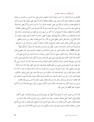 ‫ﻤﺘﺎﻉ ﻗﻠﻴﻝ ﻤﻥ ﺤﺒﻴﺏ ﻤﻔﺎﺭﻕ‬
 ‫ﻓﺄﻃﺮﻕ ﻭﺭﺣﻢ ﳍﺎ ﰒ ﻗﺎﻝ: ﻟﻮ ﻛﻨﺖ ﻣﺮﺍﺟﻌﺎﹰ ﺍﻣﺮﺃﺓ ﻟﺮﺍﺟﻌﺘﻬﺎ، ﻭﺩﺧﻞ ﻋﻠﻰ ﻋﺒﺪ ﺍﻟﺮﲪﻦ ﺑﻦ ﺍﳊﺎﺭﺙ ﺑﻦ ﻫﺸﺎﻡ‬
 ‫ﻓﺨﻄﺐ ﺍﺑﻨﺘﻪ ﻓﻘﺎﻝ: ﺇﻧﻚ ﻷﺣﺐ ﺍﻟﻨﺎﺱ ﺇﱄ، ﻭﻟﻜﻨﻚ ﻣﻄﻼﻕ ﻭﺃﻛﺮﻩ ﺃﻥﹾ ﻳﺘﻐﲑ ﻗﻠﱯ ﻋﻠﻴﻚ، ﻓﺈﻥ ﺿﻤﻨﺖ ﺃﻧﻚ‬
 ‫ﻻ ﺗﻔﺎﺭﻗﻬﺎ ﻓﻌﻠﺖ، ﻓﺴﻜﺖ ﰒ ﺍﺗﻜﺄ ﻋﻠﻰ ﺑﻌﺾ ﺃﺻﺤﺎﺑﻪ ﰒ ﻗﺎﻝ: ﻣﺎ ﺃﺭﺍﺩ ﻋﺒﺪ ﺍﻟﺮﲪﻦ ﺇ ﹼ ﺃﻥﹾ ﳚﻌﻞ ﺍﺑﻨﺘﻪ ﻃﻮﻗﺎﹰ‬
                              ‫ﻻ‬
    ‫ﰲ ﻋﻨﻘﻲ، ﻭﻗﺪ ﺭﻭﻳﻨﺎ ﻋﻦ ﺭﺳﻮﻝ ﺍﻟﹼﻪ ﺻﻠﻰ ﺍﷲ ﻋﻠﻴﻪ ﻭﺳﻠﻢ ﺃ ﹼ ﺍﻟﹼﻪ ﻋ ‪‬ﻭﺟ ﹼ ﳛﺐ ﺍﻟﻨﻜﺎﺡ ﻭﻳﺒﻐﺾ ﺍﻟﻄﻼﻕ،‬
                                         ‫ﻥ ﻠ ﺰ ﻞ‬                         ‫ﻠ‬
  ‫ﻓﺎﻧﻜﺤﻮﺍ ﻭﻻ ﺗﻄﻠﻘﻮﺍ، ﻭﻫﺬﺍ ﻻ ﻳﺼﻠﺢ ﳌﻦ ﺃﺭﺍﺩ ﺃﻛﺜﺮ ﻣﻦ ﺃﺭﺑﻊ، ﻭﺗﺰ ‪ ‬ﺝ ﺍﳌﻐﲑﺓ ﺑﻦ ﺷﻌﺒﺔ ﺑﺜﻤﺎﻧﲔ ﺍﻣﺮﺃﺓ، ﻭﻗﺪ‬
                                                ‫ﻭ‬
  ‫ﻥ‬
  ‫ﻛﺎﻥ ﰲ ﺍﻟﺼﺤﺎﺑﺔ ﻣﻦ ﻟﻪ ﺍﻟﺜﻼﺙ ﻭﺍﻷﺭﺑﻊ،ﻭﻛﺜﲑ ﻣﻨﻬﻢ ﻻ ﳛﺼﻰ ﻛﺎﻧﺖ ﻟﻪ ﺍﺛﻨﺘﺎﻥ ﻻ ﳜﻠﻮ ﻣﻨﻬﻤﺎ، ﻭﻳﻘﺎﻝ: ﺇ ﹼ‬
        ‫ﻛﺜﺮﺓ ﺍﻟﻨﻜﺎﺡ ﻣﻦ ﺷﺪﺓ ﻏﺾ ﺍﻟﺒﺼﺮ ﻭﻗﻄﻊ ﺍﳌﺸﻲ ﰲ ﺍﻷﺛﺮ، ﺇﺫﺍ ﺧﺸﻊ ﺍﻟﻄﺮﻑ ﻭﻗﺼﺮ ﻋﻦ ﺍﳊﺮﺍﻡ ﻭﺍﻧﻘﻄﻊ‬
    ‫ﺍﳌﺸﻲ ﻋﻠﻰ ﺍﻷﺭﺽ ﻏﺎﺽ ﺍﻟﺒﺼﺮ ﻭﺍﻟﻨﻔﺲ ﻓﺎﺗﺴﻊ ﰲ ﺍﳊﻼﻝ، ﻭﺫﻟﻚ ﺃ ﹼ ﻟﻠﻨﻔﺲ ﺍﺳﺘﺮﺍﺣﺎﺕ ﺇﱃ ﻣﺎ ﺟﺎﻧﺴﻬﺎ،‬
                                              ‫ﻥ‬
         ‫ﻫﻮ ﻓﺘﻮﺭﻫﺎ ﻋﻦ ﺍﻟﺬﻛﺮ، ﻓﺎﺳﺘﺮﺍﺣﺎﺕ ﻧﻔﻮﺱ ﺍﳌ‪‬ﻘﲔ ﺇﱃ ﺍﳌﺒﺎﺡ ﻣﻦ ﺫﻟﻚ ﻗﻮﻟﻪ ﻋ ‪ ‬ﻭﺟ ﹼ: "ﻟِﻴ‪‬ﺴ‪ ‬ﹸﻦ‪ ‬ﺇﻟﹶﻴ‪‬ﻬﺎﹶ"‬
                     ‫ﻜ‬          ‫ﺰ ﻞ‬                             ‫ﺘ‬
‫ﺍﻷﻋﺮﺍﻑ:981، ﻭﻫﺬﺍ ﺳﻜﻮﻥ ﺍﻟﻨﻔﺲ ﺇﱃ ﺍﳉﻨﺲ ﳌﺎ ﺗﻼﺋﻤﻪ ﻣﻦ ﺍﻟﺼﻔﺎﺕ ﺍ‪‬ﺎﻧﺴﺔ، ﻭﻫﻮ ﺃﺣﺪ ﺍﳌﻌﺎﱐ ﰲ ﻗﻮﻝ‬
      ‫ﻋﻠ ‪ ‬ﻋﻠﻴﻪ ﺍﻟﺴﻼﻡ: ﺭﻭﺣﻮﺍ ﺍﻟﻘﻠﻮﺏ ﻳﻌﲏ، ﰲ ﺍﻟﺬﻛﺮ ﻗﻴﻞ: ﺭﻭﺣﻮﻫﺎ ﺑﺎﺳﺘﺮﺍﺣﺔ ﺍﻟﻨﻔﺲ ﺇﱃ ﺍﳌﺒﺎﺡ، ﻳﻌﲏ ﺫﻛﺮ‬     ‫ﻲ‬
‫ﺍﻵﺧﺮﺓ ﻷﻥ ﺍﻟﺬﻛﺮ ﺃﺛﻘﺎﻝ ﻭﻫﻮ ﲟﻌﲎ ﻗﻮﻝ ﺍﻟﻨﱯ ﺻﻠﻰ ﺍﷲ ﻋﻠﻴﻪ ﻭﺳﻠﻢ: ﺇ ﹼ ﻟﻜﻞ ﻋﺎﱂ ﺷﺮﻫﺎﹰ ﻭﻓﺘﺮﺓ، ﻓﻤﻦ ﻛﺎﻧﺖ‬
                                            ‫ﻥ‬
‫ﻓﺘﺮﺗﻪ ﺇﱃ ﺳﻨﱵ ﻓﻘﺪ ﺍﻫﺘﺪﻯ، ﻭﺍﻟﺸﺮﻩ ﺍﳌﻜﺎﺑﺪﺓ ﻭﺍﻟﻔﺘﺮﺓ ﺍﻟﻮﻗﻮﻑ ﻭﺍﻻﺳﺘﺮﺍﺣﺔ، ﻭﻗﺪ ﻛﺎﻥ ﺃﺑﻮ ﺍﻟﺪﺭﺩﺍﺀ ﺭﺿﻲ ﺍﻟﹼﻪ‬
  ‫ﻠ‬
    ‫ﻋﻨﻪ ﻳﻘﻮﻝ: ﺇﱐ ﻷﺳﺘﺠﻢ ﻧﻔﺴﻲ ﺑﺸﻲﺀ ﻣﻦ ﺍﻟﻠﻬﻮ ﻓﺄﻗﻮﻯ ﺑﺬﻟﻚ ﻓﻴﻤﺎ ﺑﻌﺪ ﻋﻠﻰ ﺍﳊﻖ، ﻭﻗﺪ ﻛﺎﻥ ﺍﻟﻨﺴﺎﺀ ﻗﺪﳝﺎﹰ‬
‫ﻋﻠﻰ ﻏﲑ ﻭﺻﻔﻬﻦ ﺍﻵﻥ، ﻛﺎﻥ ﺍﻟﺮﺟﻞ ﺇﺫﺍ ﺧﺮﺝ ﻣﻦ ﻣﱰﻟﻪ ﺗﻘﻮﻝ ﻟﻪ ﺍﻣﺮﺃﺗﻪ: ﻳﺎ ﻫﺬﺍ ﻭﺗﻘﻮﻝ ﻟﻪ ﺍﺑﻨﺘﻪ: ﻳﺎ ﺃﺑﺎﻧﺎ، ﻻ‬
  ‫ﺗﻜﺴﺐ ﺍﻟﻴﻮﻡ ﺷﻴﺌﺎﹰ ﻣﻦ ﻏﲑ ﺣﻠﻪ ﻓﻴﺪﺧﻠﻚ ﺍﻟﻨﺎﺭ، ﻓﻨﻜﻮﻥ ﳓﻦ ﺳﺒﺒﻪ، ﻓﺈ‪‬ﺎ ﻧﺼﱪ ﻋﻠﻰ ﺍﳉﻮﻉ ﻭﺍﻟﻀﺮ ﻭﻻﻧﻜﻮﻥ‬
                                             ‫ﻧ‬
‫ﻋﻘﻮﺑﺔ ﻟﻚ، ﻭﺃﺭﺍﺩ ﺭﺟﻞ ﻣﻦ ﺍﻟﺴﻠﻒ ﺃﻥﹾ ﻳﻐﻴﺐ ﻋﻦ ﺃﻫﻠﻪ ﰲ ﻏﺰﻭﺓ، ﻓﻜﺮﻩ ﺇﺧﻮﺍﻧﻪ ﺫﻟﻚ ﻷﻧﺴﻬﻢ ﺑﻪ ﻓﺠﺎﺅﻭﺍ ﺇﱃ‬
       ‫ﺃﻫﻠﻪ ﻓﻘﺎﻟﻮﺍ: ﻟِﻢ‪ ‬ﺗﺘﺮﻛﲔ ﺯﻭﺟﻚ ﻳﺴﺎﻓﺮ ﻭﻻ ﻳﺪﻉ ﻟﻚ ﻧﻔﻘﺔ، ﻭﻳﻐﻴﺐ ﻋﻨﻚ ﻭﻻ ﺗﺪﺭﻳﻦ ﻣﱴ ﻳﻘﺪﻡ ﻓﻘﺎﻟﺖ:‬
‫ﺯﻭﺟﻲ ﻣﻨﺬ ﻋﺮﻓﺘﻪ ﺃﻛﺎﻝ ﻭﻣﺎ ﻋﺮﻓﺘﻪ ﻗﻂ ﺭ ‪‬ﺍﻗﺎﹰ، ﻳﺬﻫﺐ ﺍﻷﻛﺎﻝ ﻭﻳﺒﻘﻰ ﺍﻟﺮ ‪‬ﺍﻕ، ﻭﻣﻊ ﺫﻟﻚ ﻓﻼ ﺃﺣﺐ ﺃﻥﹾ ﺃﻛﻮﻥ‬
                                          ‫ﺯ‬                         ‫ﺯ‬
                                                                       ‫ﻣﺸﺆﻭﻣﺔ ﻋﻠﻴﻪ ﺃﻗﻄﻌﻪ ﻋﻦ ﺳﺒﻴﻞ ﺍﳋﲑ.‬

  ‫ﻗﺎﻝ ﺃﲪﺪ ﺑﻦ ﻋﻴﺴﻰ ﺍﳋﺮﺍﺯ ﳌﺎ ﺗﺰ ‪‬ﺝ ﺑﺎﻣﺮﺃﺓ ﻋﻠ ‪ :‬ﺃﻱ ﺷﻴﺊ ﺗﺰ ‪‬ﺟﺖ ﰊ ﻭﺭﻏﺒﺖ ﹼ ﻗﺎﻟﺖ: ﻋﻠﻰ ﺃﻥﹾ ﺃﻗﻮﻡ‬
                     ‫ﰲ‬              ‫ﻭ‬           ‫ﻲ‬           ‫ﻭ‬
   ‫ﲝﻘﻚ ﻋﻠ ‪ ‬ﻭﺃﺳﻘﻂ ﺣ ﹼﻲ ﻋﻠﻴ ‪ ،‬ﻭﺧﻄﺒﺖ ﺭﺍﺑﻌﺔ ﺑﻨﺖ ﺇﲰﺎﻋﻴﻞ ﺑﻦ ﺃﰊ ﺍﳊﻮﺍﺭﻱ، ﻓﻜﺮﻩ ﺫﻟﻚ ﳌﺎ ﻓﻴﻪ ﻣﻦ‬
                                                              ‫ﻘ ﻚ‬              ‫ﻲ‬
‫ﺍﻟﻌﺒﺎﺩﺓ ﻓﺄﳊﺖ ﻋﻠﻴﻪ ﻭﺃﻛﺜﺮﺕ ﻓﻘﺎﻝ ﳍﺎ: ﻳﺎ ﻫﺬﻩ، ﻣﺎﱄ ﳘﺔ ﰲ ﺍﻟﻨﺴﺎﺀ ﻟﺸﻐﻠﻲ ﲝﺎﱄ ﻓﻘﺎﻟﺖ ﻳﺎ ﻫﺬﺍ، ﺇﱐ ﻷﺷﻐﻞ‬
    ‫ﲝﺎﱄ ﻣﻦ ﺷﻐﻠﻚ ﲝﺎﻟﻚ، ﻭﻣﺎﱄ ﺷﻬﻮﺓ ﰲ ﺍﻟﺮﺟﺎﻝ، ﻭﻟﻜﲏ ﻭﺭﺛﺖ ﻋﻦ ﺯﻭﺟﻲ ﺛﻼﲦﺎﺋﺔ ﺃﻟﻒ ﺩﻳﻨﺎﺭ ﻭﻫﻲ‬


‫597‬                                                                            ‫ﻗﻮﺕ ﺍﻟﻘﻠﻮﺏ-ﺍﺑﻮ ﻃﺎﻟﺐ ﺍﳌﻜﻲ‬
 