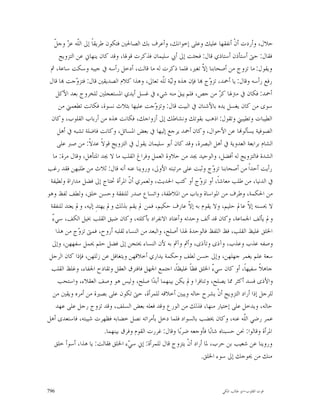 ‫ﻠ ﺰ ﻞ‬
   ‫ﺣﻼﻝ، ﻭﺃﺭﺩﺕ ﺃﻥﹾ ﺃﻧﻔﻘﻬﺎ ﻋﻠﻴﻚ ﻭﻋﻠﻰ ﺇﺧﻮﺍﻧﻚ، ﻭﺃﻋﺮﻑ ﺑﻚ ﺍﻟﺼﺎﳊﲔ ﻓﺘﻜﻮﻥ ﻃﺮﻳﻘﺎﹰ ﺇﱃ ﺍﻟﹼﻪ ﻋ ‪ ‬ﻭﺟ ﹼ‬
      ‫ﻓﻘﺎﻝ: ﺣﱴ ﺃﺳﺘﺄﺫﻥ ﺃﺳﺘﺎﺫﻱ ﻗﺎﻝ: ﻓﺠﺌﺖ ﺇﱃ ﺃﰊ ﺳﻠﻴﻤﺎﻥ ﻓﺬﻛﺮﺕ ﻗﻮﳍﺎ، ﻭﻗﺪ ﻛﺎﻥ ﻳﻨﻬﺎﱐ ﻋﻦ ﺍﻟﺘﺰﻭﻳﺞ‬
 ‫ﻭﻳﻘﻮﻝ: ﻣﺎ ﺗﺰﻭﺝ ﻣﻦ ﺃﺻﺤﺎﺑﻨﺎ ﺇ ﹼ ﺗﻐﲑ، ﻓﻠﻤﺎ ﺫﻛﺮﺕ ﻟﻪ ﻣﺎ ﻗﺎﻟﺖ، ﺃﺩﺧﻞ ﺭﺃﺳﻪ ﰲ ﺟﻴﺒﻪ ﻭﺳﻜﺖ ﺳﺎﻋﺔ، ﰒ‬
                                                                    ‫ﻻ‬
 ‫ﺭﻓﻊ ﺭﺃﺳﻪ ﻭﻗﺎﻝ: ﻳﺎ ﺃﲪﺪ، ﺗﺰ ‪‬ﺝ ‪‬ﺎ ﻓﺈﻥ ﻫﺬﻩ ﻭﻟ‪‬ﺔ ﻟﹼﻪ ﺗﻌﺎﱃ، ﻭﻫﺬﺍ ﻛﻼﻡ ﺍﻟﺼﺪﻳﻘﲔ ﻗﺎﻝ: ﻓﺘﺰ ‪‬ﺟﺖ ‪‬ﺎ ﻗﺎﻝ‬
              ‫ﻭ‬                                    ‫ﻴ ﻠ‬                ‫ﻭ‬
    ‫ﺃﲪﺪ: ﻓﻜﺎﻥ ﰲ ﻣﱰﳍﺎ ﻛ ‪ ‬ﻣﻦ ﺟﺺ، ﻓﻠﻢ ﻳﺒﻖ‪ ‬ﻣﻨﻪ ﺷﻲﺀ ﰲ ﻏﺴﻞ ﺃﻳﺪﻱ ﺍﳌﺴﺘﻌﺠﻠﲔ ﻟﻠﺨﺮﻭﺝ ﺑﻌﺪ ﺍﻷﻛﻞ‬
                                                                            ‫ﺮ‬
     ‫ﺳﻮﻯ ﻣﻦ ﻛﺎﻥ ﻳﻐﺴﻞ ﻳﺪﻩ ﺑﺎﻷﺷﻨﺎﻥ ﰲ ﺍﻟﺒﻴﺖ ﻗﺎﻝ: ﻭﺗﺰ ‪‬ﺟﺖ ﻋﻠﻴﻬﺎ ﺑﺜﻼﺙ ﻧﺴﻮﺓ، ﻓﻜﺎﻧﺖ ﺗﻄﻌﻤﲏ ﻣﻦ‬
                                                ‫ﻭ‬
  ‫ﺍﻟﻄﻴﺒﺎﺕ ﻭﺗﻄﻴﺒﲏ ﻭﺗﻘﻮﻝ: ﺍﺫﻫﺐ ﺑﻘﻮﺗﻚ ﻭﻧﺸﺎﻃﻚ ﺇﱃ ﺃﺯﻭﺍﺟﻚ، ﻓﻜﺎﻧﺖ ﻫﺬﻩ ﻣﻦ ﺃﺭﺑﺎﺏ ﺍﻟﻘﻠﻮﺏ، ﻭﻛﺎﻥ‬
     ‫ﺍﻟﺼﻮﻓﻴﺔ ﻳﺴﺄﻟﻮ‪‬ﺎ ﻋﻦ ﺍﻷﺣﻮﺍﻝ، ﻭﻛﺎﻥ ﺃﲪﺪ ﻳﺮﺟﻊ ﺇﻟﻴﻬﺎ ﰲ ﺑﻌﺾ ﺍﳌﺴﺎﺋﻞ، ﻭﻛﺎﻧﺖ ﻓﺎﺿﻠﺔ ﺗﺸﺒﻪ ﰲ ﺃﻫﻞ‬
     ‫ﺍﻟﺸﺎﻡ ﺑﺮﺍﺑﻌﺔ ﺍﻟﻌﺪﻭﻳﺔ ﰲ ﺃﻫﻞ ﺍﻟﺒﺼﺮﺓ، ﻭﻗﺪ ﻛﺎﻥ ﺃﺑﻮ ﺳﻠﻴﻤﺎﻥ ﻳﻘﻮﻝ ﰲ ﺍﻟﺘﺰﻭﻳﺞ ﻗﻮﻻﹰ ﻋﺪﻻﹰ: ﻣﻦ ﺻﱪ ﻋﻠﻰ‬
  ‫ﺍﻟﺸﺪﺓ ﻓﺎﻟﺘﺰﻭﻳﺞ ﻟﻪ ﺃﻓﻀﻞ، ﻭﺍﻟﻮﺣﻴﺪ ﳚﺪ ﻣﻦ ﺣﻼﻭﺓ ﺍﻟﻌﻤﻞ ﻭﻓﺮﺍﻍ ﺍﻟﻘﻠﺐ ﻣﺎ ﻻ ﳚﺪ ﺍﳌﺘﺄﻫﻞ، ﻭﻗﺎﻝ ﻣﺮﺓ: ﻣﺎ‬
‫ﺭﺃﻳﺖ ﺃﺣﺪﺍﹰ ﻣﻦ ﺃﺻﺤﺎﺑﻨﺎ ﺗﺰ ‪‬ﺝ ﻭﺛﺒﺖ ﻋﻠﻰ ﻣﺮﺗﺒﺘﻪ ﺍﻷﻭﱃ، ﻭﺭﻭﻳﻨﺎ ﻋﻨﻪ ﺃﻧﻪ ﻗﺎﻝ: ﺛﻼﺙ ﻣﻦ ﻃﻠﺒﻬﻦ ﻓﻘﺪ ﺭﻏﺐ‬
                                                                         ‫ﻭ‬
 ‫ﰲ ﺍﻟﺪﻧﻴﺎ، ﻣﻦ ﻃﻠﺐ ﻣﻌﺎﺷﺎﹰ، ﺃﻭ ﺗﺰ ‪‬ﺝ ﺃﻭ ﻛﺘﺐ ﺍﳊﺪﻳﺚ، ﻭﻟﻌﻤﺮﻱ ﺃ ﹼ ﺍﳌﺮﺃﺓ ﲢﺘﺎﺝ ﺇﱃ ﻓﻀﻞ ﻣﺪﺍﺭﺍﺓ ﻭﻟﻄﻴﻔﺔ‬
                                     ‫ﻥ‬                            ‫ﻭ‬
‫ﻣﻦ ﺍﳊﻜﻤﺔ، ﻭﻃﺮﻑ ﻣﻦ ﺍﳌﻮﺍﺳﺎﺓ ﻭﺑﺎﺏ ﻣﻦ ﺍﳌﻼﻃﻔﺔ، ﻭﺍﺗﺴﺎﻉ ﺻﺪﺭ ﻟﻠﻨﻔﻘﺔ ﻭﺣﺴﻦ ﺧﻠﻖ، ﻭﻟﻄﻒ ﻟﻔﻆ ﻭﻫﻮ‬
 ‫ﻻ ﳛﺴﻨﻪ ﺇ ﹼ ﻋﺎﱂ ﺣﻠﻴﻢ، ﻭﻻ ﻳﻘﻮﻡ ﺑﻪ ﺇ ﹼ ﻋﺎﺭﻑ ﺣﻜﻴﻢ، ﻓﻤﻦ ﱂ ﻳﻘﻢ ﺑﺬﻟﻚ ﻭﱂ ﻳﻬﺘﺪِ ﺇﻟﻴﻪ، ﻭﱂ ﻳﻌﺘﺪ ﻟﻠﻨﻔﻘﺔ‬
                                                              ‫ﻻ‬                        ‫ﻻ‬
  ‫ﺀ‬
  ‫ﻭﱂ ﻳﺄﻟﻒ ﺍﳉﻤﺎﻋﺔ، ﻭﻛﺎﻥ ﻗﺪ ﺃﻟﻒ ﻭﺣﺪﺗﻪ ﻭﺃﻋﺘﺎﺩ ﺍﻻﻧﻔﺮﺍﺩ ﺑﺄﻛﻠﺘﻪ، ﻭﻛﺎﻥ ﺿﻴﻖ ﺍﻟﻘﻠﺐ ﲞﻴﻞ ﺍﻟﻜﻒ، ﺳﻲ ّ‬
    ‫ﺍﳋﻠﻖ ﻏﻠﻴﻆ ﺍﻟﻘﻠﺐ، ﻓﻆ ﺍﻟﻠﻔﻆ ﻓﺎﻟﻮﺣﺪﺓ ﳍﺬﺍ ﺃﺻﻠﺢ، ﻭﺍﻟﺒﻌﺪ ﻣﻦ ﺍﻟﻨﺴﺎﺀ ﻟﻘﻠﺒﻪ ﺃﺭﻭﺡ، ﻓﻤﱴ ﺗﺰ ‪‬ﺝ ﻣﻦ ﻫﺬﺍ‬
               ‫ﻭ‬
  ‫ﻭﺻﻔﻪ ﻋﺬﺏ ﻭﻋﺬﺏ، ﻭﺁﺫﻯ ﻭﺗﺂﺫﻯ، ﻭﺃﰒ ﻭﺁﰒ ﺑﻪ ﻷﻥ ﺍﻟﻨﺴﺎﺀ ﳛﺘﺠﻦ ﺇﱃ ﻓﻀﻞ ﺣﻠﻢ ﳛﻤﻞ ﺳﻔﻬﻬﻦ، ﻭﺇﱃ‬
 ‫ﺳﻌﺔ ﻋﻠﻢ ﻳﻐﻤﺮ ﺟﻬﻠﻬﻦ، ﻭﺇﱃ ﺣﺴﻦ ﻟﻄﻒ ﻭﺣﻜﻤﺔ ﻳﺪﺍﺭﻱ ﺃﺧﻼﻗﻬﻦ ﻭﻳﺘﻐﺎﻓﻞ ﻋﻦ ﺯﻟﻠﻬﻦ، ﻓﺈﺫﺍ ﻛﺎﻥ ﺍﻟﺮﺟﻞ‬
  ‫ﺟﺎﻫﻼﹰ ﺳﻔﻴﻬﺎﹰ، ﺃﻭ ﻛﺎﻥ ﺳﻲ ّ ﺍﳋﻠﻖ ﻓﻈﺎﹰ ﻏﻠﻴﻈﺎﹰ، ﺍﺟﺘﻤﻊ ﺍﳉﻬﻞ ﻓﺎﻓﺘﺮﻕ ﺍﻟﻌﻘﻞ ﻭﺗﻘﺎﺩﺡ ﺍﳉﻔﺎﺀ، ﻭﻏﻠﻆ ﺍﻟﻘﻠﺐ‬
                                                                         ‫ﺀ‬
     ‫ﻭﺍﻷﺫﻯ ﻓﺴﺪ ﺃﻛﺜﺮ ﳑﺎ ﻳﺼﻠﺢ، ﻭﺗﻨﺎﻓﺮﺍ ﻭﱂ ﻳﻜﻦ ﺑﻴﻨﻬﻤﺎ ﺃﺑﺪ‪‬ﺍ ﺻﻠﺢ، ﻭﻟﻴﺲ ﻫﻮ ﻭﺻﻒ ﺍﻟﻌﻘﻼﺀ، ﻭﺍﺳﺘﺤﺐ‬
  ‫ﻟﻠﺮﺟﻞ ﺇﺫﺍ ﺃﺭﺍﺩ ﺍﻟﺘﺰﻭﻳﺞ ﺃﻥﹾ ﻳﺸﺮﺡ ﺣﺎﻟﻪ ﻭﻳﺒﲔ ﺃﺧﻼﻗﻪ ﻟﻠﻤﺮﺃﺓ، ﺣﱴ ﺗﻜﻮﻥ ﻋﻠﻰ ﺑﺼﲑﺓ ﻣﻦ ﺃﻣﺮﻩ ﻭﻳﻘﲔ ﻣﻦ‬
    ‫ﺣﺎﻟﻪ، ﻭﻳﺪﺧﻞ ﻋﻠﻰ ﺇﺧﺘﻴﺎﺭ ﻣﻨﻬﺎ، ﻓﺬﻟﻚ ﻣﻦ ﺍﻟﻮﺭﻉ ﻭﻗﺪ ﻓﻌﻠﻪ ﺑﻌﺾ ﺍﻟﺴﻠﻒ، ﻭﻗﺪ ﺗﺰﻭﺝ ﺭﺟﻞ ﻋﻠﻰ ﻋﻬﺪ‬
‫ﻋﻤﺮ ﺭﺿﻲ ﺍﻟﹼﻪ ﻋﻨﻪ، ﻭﻛﺎﻥ ﳜﻀﺐ ﺑﺎﻟﺴﻮﺍﺩ ﻓﻠﻤﺎ ﺩﺧﻞ ﺑﺄﻣﺮﺍﺗﻪ ﻧﺼﻞ ﺧﻀﺎﺑﻪ ﻓﻈﻬﺮﺕ ﺷﻴﺒﺘﻪ، ﻓﺎﺳﺘﻌﺪﻯ ﺃﻫﻞ‬
                                                                                     ‫ﻠ‬
                           ‫ﺍﳌﺮﺃﺓ ﻭﻗﺎﻟﻮﺍ: ﳓﻦ ﺣﺴﺒﻨﺎﻩ ﺷﺎﺑ‪‬ﺎ ﻓﺄﻭﺟﻌﻪ ﺿﺮﺑ‪‬ﺎ ﻭﻗﺎﻝ: ﻏﺮﺭﺕ ﺍﻟﻘﻮﻡ ﻭﻓﺮﻕ ﺑﻴﻨﻬﻤﺎ.‬
   ‫ﻭﺭﻭﻳﻨﺎ ﻋﻦ ﺷﻌﻴﺐ ﺑﻦ ﺣﺮﺏ، ﳌﺎ ﺃﺭﺍﺩ ﺃﻥﹾ ﻳﺘﺰﻭﺝ ﻗﺎﻝ ﻟﻠﻤﺮﺃﺓ: ﺇﱐ ﺳ ‪‬ﺀ ﺍﳋﻠﻖ ﻓﻘﺎﻟﺖ: ﻳﺎ ﻫﺬﺍ، ﺃﺳﻮﺃ ﺧﻠﻖ‬
                                     ‫ﻲ‬
                                                                   ‫ﻣﻨﻚ ﻣﻦ ﳛﻮﺟﻚ ﺇﱃ ﺳﻮﺀ ﺍﳋﻠﻖ.‬



‫697‬                                                                         ‫ﻗﻮﺕ ﺍﻟﻘﻠﻮﺏ-ﺍﺑﻮ ﻃﺎﻟﺐ ﺍﳌﻜﻲ‬
 