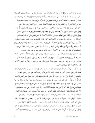 ‫ﻭﻗﺪ ﺭﻭﻳﻨﺎ ﻋﻦ ﺃﻧﺲ ﺑﻦ ﻣﺎﻟﻚ ﻋﻦ ﺭﺳﻮﻝ ﺍﻟﹼﻪ ﺻﻠﻰ ﺍﷲ ﻋﻠﻴﻪ ﻭﺳﻠﻢ: ﺇﺫﺍ ﺳﻠﻢ ﻳﻮﻡ ﺍﳉﻤﻌﺔ ﺳﻠﻤﺖ ﺍﻷﻳﺎﻡ ﻭﺇﺫﺍ‬
                                                             ‫ﻠ‬
‫ﺳﻠﻢ ﺷﻬﺮ ﺭﻣﻀﺎﻥ ﺳﻠﻤﺖ ﺍﻟﺴﻨﺔ ﻭﻗﺎﻝ ﺑﻌﺾ ﻋﻠﻤﺎﺋﻨﺎ: ﻣﻦ ﺃﺧﺬ ﻣﻬﻨﺎﻩ ﰲ ﻫﺬﻩ ﺍﻷﻳﺎﻡ ﺍﳋﻤﺴﺔ ﰲ ﺍﻟﺪﻧﻴﺎ ﱂ ﻳﻨﻞ‬
     ‫ﻣﻬﻨﺎﻩ ﰲ ﺍﻵﺧﺮﺓ ﻭﻗﺎﻝ ﻫﺬﻩ ﺍﻷﻳﺎﻡ ﻳﺮﺟﻰ ﻓﻴﻬﺎ ﺍﻟﻔﻀﻞ ﻣﻦ ﺍﻟﹼﻪ ﻋ ‪ ‬ﻭﺟ ﹼ ﻭﺍﳌﺰﻳﺪ، ﻓﺈﺫﺍ ﺍﺷﺘﻐﻠﺖ ﻓﻴﻬﺎ ‪‬ﻮﺍﻙ‬
                                     ‫ﻠ ﺰ ﻞ‬
          ‫ﻭﻋﺎﺟﻞ ﺍﻟﺪﻧﻴﺎ ﻓﻤﱴ ﺗﺮﺟﻮ ﺍﻟﻔﻀﻞ ﻭﺍﳌﺰﻳﺪ ﻳﻌﲏ ﺑﺎﻷﻳﺎﻡ ﺍﳋﻤﺴﺔ ﺍﻟﻌﻴﺪﻳﻦ ﻭﻳﻮﻡ ﺍﳉﻤﻌﺔ ﻭﻳﻮﻡ ﻋﺮﻓﺔ ﻭﻳﻮﻡ‬
    ‫ﻠ ﺰ‬
    ‫ﻋﺎﺷﻮﺭﺍﺀ، ﻭﻣﻦ ﻓﻮﺍﺿﻞ ﺍﻷﻳﺎﻡ ﺑﻌﺪ ﻫﺬﻩ ﻳﻮﻡ ﺍﻻﺛﻨﲔ ﻭﻳﻮﻡ ﺍﳋﻤﻴﺲ ﻳﻮﻣﺎﻥ ﺗﺮﻓﻊ ﻓﻴﻬﻤﺎ ﺍﻷﻋﻤﺎﻝ ﺇﱃ ﺍﻟﹼﻪ ﻋ ‪‬‬
      ‫ﻠ ﺰ‬
      ‫ﻭﺟ ﹼ، ﻭﻣﻦ ﺍﻟﻔﺎﺿﻞ ﺍﻟﺸﻬﻮﺭ ﺍﻷﺭﺑﻌﺔ ﺍﳊﺮﻡ ﻭﻫﻲ ﺫﻭ ﺍﻟﻘﻌﺪﺓ ﻭﺫﻭ ﺍﳊﺠﺔ ﻭﺍﶈﺮﻡ ﻭﺭﺟﺐ ﺧﺼﻬﻦ ﺍﻟﹼﻪ ﻋ ‪‬‬   ‫ﻞ‬
      ‫ﻭﺟ ﹼ ﺑﺎﻟﻨﻬﻲ ﻋﻦ ﺍﻟﻈﻠﻢ ﻓﻴﻬﻦ ﻟﻌﻈﻢ ﺣﺮﻣﺘﻬﻦ، ﻓﻜﺬﻟﻚ ﺍﻷﻋﻤﺎﻝ ﳍﺎ ﻓﻴﻬﻦ ﻓﻀﻞ ﻋﻠﻰ ﻏﲑﻫﺎ ﻭﺃﻓﻀﻠﻬﺎ ﺫﻭ‬   ‫ﻞ‬
   ‫ﺍﳊﺠﺔ ﻟﻮﻗﻮﻉ ﺍﳊﺞ ﻓﻴﻪ ﻭﳌﺎ ﺧ ‪ ‬ﺑﻪ ﻣﻦ ﺍﻷﻳﺎﻡ ﺍﳌﻌﻠﻮﻣﺎﺕ ﻭﺍﻷﻳﺎﻡ ﺍﳌﻌﺪﻭﺩﺍﺕ ﰒ ﺫﻭ ﺍﻟﻘﻌﺪﺓ ﳉﻤﻌﻪ ﺍﻟﻮﺻﻔﲔ‬
                                                                     ‫ﺺ‬
‫ﻣﻌﺎﹰ ﻭﻫﻮ ﻣﻦ ﺍﻷﺷﻬﺮ ﺍﳊﺮﻡ ﻭﻣﻦ ﺃﺷﻬﺮ ﺍﳊﺞ ﻓﺄﻣﺎ ﺍﶈﺮﻡ ﻭﺭﺟﺐ ﻓﻠﻴﺴﺎ ﻣﻦ ﺃﺷﻬﺮ ﺍﳊﺞ، ﻭﺃﻣﺎ ﺷ ‪‬ﺍﻝ ﻓﻠﻴﺲ ﻣﻦ‬
               ‫ﻮ‬
     ‫ﺃﺷﻬﺮ ﺍﳊﺮﻡ ﻭﻟﻜﻨﻪ ﻣﻦ ﺃﺷﻬﺮ ﺍﳊﺞ ﻭﺃﻓﻀﻞ ﺍﻷﻳﺎﻡ ﰲ ﺍﻟﺸﻬﺮ ﺍﻟﻌﺸﺮﺍﻥ ﺍﻟﻌﺸﺮ ﺍﻵﺧﺮ ﻭﺍﻟﻌﺸﺮ ﺍﻷ ‪‬ﻝ ﻣﻦ ﺫﻱ‬
                 ‫ﻭ‬
              ‫ﺍﳊﺠﺔ ﻭﺑﻌﺪﳘﺎ ﻋﺸﺮ ﺍﶈﺮﻡ ﻣﻦ ﺃﻭﻟﻪ ﻓﺎﻷﻋﻤﺎﻝ ﰲ ﻫﺬﻩ ﺍﻷﻳﺎﻡ ﳍﺎ ﻓﻀﻞ ﻭﻣﺰﻳﺪ ﻋﻠﻰ ﺳﺎﺋﺮ ﺍﻟﺸﻬﻮﺭ.‬
‫ﻭﺭﻭﻳﻨﺎ ﻋﻦ ﺭﺳﻮﻝ ﺍﻟﹼﻪ ﺻﻠﻰ ﺍﷲ ﻋﻠﻴﻪ ﻭﺳﻠﻢ: ﻣﻦ ﺻﺎﻡ ﺛﻼﺛﺔ ﺃﻳﺎﻡ ﻣﻦ ﺷﻬﺮ ﺣﺮﺍﻡ ﺑﻌﺪﻩ ﺍﻟﹼﻪ ﻣﻦ ﺍﻟﻨﺎﺭ ﺳﺒﻌﻤﺎﺋﺔ‬
                     ‫ﻠ‬                                                         ‫ﻠ‬
     ‫ﻋﺎﻡ ﻳﻮﻡ ﺍﳋﻤﻴﺲ ﻭﻳﻮﻡ ﺍﳉﻤﻌﺔ ﻭﻳﻮﻡ ﺍﻟﺴﺒﺖ، ﻭﰲ ﺧﱪ ﺁﺧﺮ ﺻﻮﻡ ﻳﻮﻡ ﻣﻦ ﺷﻬﺮ ﺣﺮﺍﻡ ﻳﻌﺪﻝ ﺻﻮﻡ ﺛﻼﺛﲔ‬
 ‫ﻳﻮﻣﺎﹰ ﻣﻦ ﻏﲑﻩ، ﻭﺻﻮﻡ ﻳﻮﻡ ﻣﻦ ﺷﻬﺮ ﺭﻣﻀﺎﻥ ﻳﻌﺪﻝ ﺻﻮﻡ ﺛﻼﺛﲔ ﻳﻮﻣﺎﹰ ﻣﻦ ﺷﻬﺮ ﺣﺮﺍﻡ، ﰒ ﺇﻥ ﺃﻓﻀﻞ ﺍﻷﻭﻗﺎﺕ‬
                                                                ‫ﰲ ﲨﻠﺔ ﺍﻷﻳﺎﻡ ﺃﻭﻗﺎﺕ ﺍﻟﺼﻠﻮﺍﺕ ﺍﳋﻤﺲ.‬
 ‫ﻭﺭﻭﻳﻨﺎ ﺃﻥ ﺭﺳﻮﻝ ﺍﻟﹼﻪ ﺻﻠﻰ ﺍﷲ ﻋﻠﻴﻪ ﻭﺳﻠﻢ ﻛﺎﻥ ﺇﺫﺍ ﺩﺧﻠﺖ ﺍﻟﻌﺸﺮ ﺍﻷﻭﺍﺧﺮ ﻣﻦ ﺷﻬﺮ ﺭﻣﻀﺎﻥ ﻃﻮﻯ ﺍﻟﻔﺮﺍﺵ‬
                                                                                 ‫ﻠ‬
         ‫ﻭﺷﺪ ﺍﳌﺌﺰﺭ، ﻭﰲ ﺣﺪﻳﺚ ﺁﺧﺮ: ﺇﺫﺍ ﺩﺧﻠﺖ ﺍﻟﻌﺸﺮ ﺍﻷﻭﺍﺧﺮ ﺩﺃﺏ ﻭﺃﺩﺃﺏ ﺃﻫﻠﻪ ﻳﻌﲏ ﺃﺩﺍﻡ ﻭﺃﺩﺍﻣﻮﺍ ﺍﻟﺘﻌﺐ‬
  ‫ﻭﺍﻟﻨﺼﺐ ﰲ ﺍﻟﻌﺒﺎﺩﺓ، ﻭﰲ ﺍﳋﱪ ﻋﻦ ﺭﺳﻮﻝ ﺍﻟﹼﻪ ﺻﻠﻰ ﺍﷲ ﻋﻠﻴﻪ ﻭﺳﻠﻢ ﻣﺎ ﻣﻦ ﺃﻳﺎﻡ ﺍﻟﻌﻤﻞ ﻓﻴﻬﻦ ﺃﻓﻀﻞ ﻭﺃﺣﺐ‬
                                                            ‫ﻠ‬
‫ﺇﱃ ﺍﻟﹼﻪ ﻋ ‪ ‬ﻭﺟ ﹼ ﻣﻦ ﺃﻳﺎﻡ ﻋﺸﺮ ﺫﻱ ﺍﳊﺠﺔ، ﺇﻥ ﺻﻮﻡ ﻳﻮﻡ ﻣﻨﻪ ﻳﻌﺪﻝ ﺻﻴﺎﻡ ﺳﻨﺔ ﻭﻗﻴﺎﻡ ﻟﻴﻠﺔ ﻣﻨﻪ ﻳﻌﺪﻝ ﻗﻴﺎﻡ ﻟﻴﻠﺔ‬
                                                                                   ‫ﻠ ﺰ ﻞ‬
   ‫ﺍﻟﻘﺪﺭ، ﻗﻴﻞ: ﻭﻻ ﺍﳉﻬﺎﺩ ﰲ ﺳﺒﻴﻞ ﺍﻟﹼﻪ ﻗﺎﻝ ﻭﻻ ﺍﳉﻬﺎﺩ ﰲ ﺳﺒﻴﻞ ﺍﻟﹼﻪ ﺇﻻ ﺭﺟﻞ ﺧﺮﺝ ﺑﻨﻔﺴﻪ ﻭﻣﺎﻟﻪ ﻓﻠﻢ ﻳﺮﺟﻊ‬
                                         ‫ﻠ‬                         ‫ﻠ‬
    ‫ﻣﻨﻬﻤﺎ ﺑﺸﻲﺀ، ﻭﰲ ﻟﻔﻆٍ ﺁﺧﺮ ﺇﻻ ﻣﻦ ﻋﻘﺮ ﺟﻮﺍﺩﻩ ﻭﹸﻫ‪‬ﺮِﻕ‪ ‬ﺩﻣﻪ، ﻭﺍﺫﺍ ﺃﺣﺐ ﺍﻟﹼﻪ ﻋ ‪ ‬ﻭﺟ ﹼ ﻋﺒﺪﺍﹰ ﺍﺳﺘﻌﻤﻠﻪ ﰲ‬
                       ‫ﻠ ﺰ ﻞ‬                          ‫ﺃ‬
   ‫ﺍﻷﻭﻗﺎﺕ ﺍﻟﻔﺎﺿﻠﺔ ﺑﺄﻓﻀﻞ ﺍﻷﻋﻤﺎﻝ ﻟﻴﺜﻴﺒﻪ ﺃﻓﻀﻞ ﺍﻟﺜﻮﺍﺏ ﻭﺇﺫﺍ ﻣﻘﺖ ﻋﺒﺪﺍﹰ ﺍﺳﺘﻌﻤﻠﻪ ﺑﺄﺳﻮﺃ ﺍﻷﻋﻤﺎﻝ ﰲ ﺃﻓﺎﺿﻞ‬
          ‫ﺍﻷﻭﻗﺎﺕ ﻟﻴﻀﺎﻋﻒ ﻟﻪ ﺍﻟﺴ‪‬ﺌﺎﺕ ﺑﺎﻧﺘﻘﺎﺹ ﺣﺮﻣﺎﺕ ﺍﻟﺸﻌﺎﺋﺮ ﻭﺍﻧﺘﻬﺎﻙ ﺍﶈﺮﻣﺎﺕ ﰲ ﺍﳊﺮﻣﺎﺕ، ﻭﻳﻘﺎﻝ ﻣﻦ‬
                                                                           ‫ﻴ‬
 ‫ﻋﻼﻣﺎﺕ ﺍﻟﺘﻮﻓﻴﻖ ﺛﻼﺙ: ﺩﺧﻮﻝ ﺃﻋﻤﺎﻝ ﺍﻟ ‪ ‬ﻋﻠﻴﻚ ﻣﻦ ﻏﲑ ﻗﺼﺪ ﳍﺎ، ﻭﺻﺮﻑ ﺍﳌﻌﺎﺻﻲ ﻋﻨﻚ ﻣﻊ ﺍﻟﻄﻠﺐ ﳍﺎ،‬
                                                               ‫ﱪ‬
        ‫ﻭﻓﺘﺢ ﺑﺎﺏ ﺍﻟﻠﺠﺎ ﻭﺍﻻﻓﺘﻘﺎﺭ ﺇﱃ ﺍﻟﹼﻪ ﻋ ‪ ‬ﻭﺟ ﹼ ﰲ ﺍﻟﺸﺪﺓ ﻭﺍﻟﺮﺧﺎﺀ، ﻭﻣﻦ ﻋﻼﻣﺎﺕ ﺍﳋﺬﻻﻥ ﺛﻼﺙ: ﺗﻌﺴﺮ‬
                                                             ‫ﻠ ﺰ ﻞ‬
  ‫ﺰ‬
  ‫ﺍﳋﲑﺍﺕ ﻋﻠﻴﻚ ﻣﻊ ﺍﻟﻄﻠﺐ ﳍﺎ، ﻭﺗﻴﺴﺮ ﺍﳌﻌﺎﺻﻲ ﻟﻚ ﻣﻊ ﺍﻟﺮﻫﺐ ﻣﻨﻬﺎ ﻭﻏﻠﻖ ﺑﺎﺏ ﺍﻟﻠﺠﺎ ﻭﺍﻻﻓﺘﻘﺎﺭ ﺇﱃ ﺍﷲ ﻋ ‪‬‬
  ‫ﻭﺟ ﹼ، ﰲ ﻛﻞ ﺣﺎﻝ ﻓﻨﺴﺄﻝ ﺍﻟﹼﻪ ﺗﻌﺎﱃ ﺑﻔﻀﻠﻪ ﺣﺴﻦ ﺍﻟﺘﻮﻓﻴﻖ ﻭﺍﻻﺧﺘﻴﺎﺭ ﻭﻧﻌﻮﺫ ﺑﻪ ﻣﻦ ﺳﻮﺀ ﺍﻟﻘﻀﺎﺀ ﻭﺍﻷﻗﺪﺍﺭ.‬
                                                                       ‫ﻠ‬                    ‫ﻞ‬

‫89‬                                                                        ‫ﻗﻮﺕ ﺍﻟﻘﻠﻮﺏ-ﺍﺑﻮ ﻃﺎﻟﺐ ﺍﳌﻜﻲ‬
 