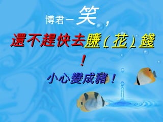 博君一 笑， 還不趕快去 賺 ( 花 ) 錢 ！ 小心變成豬！ 