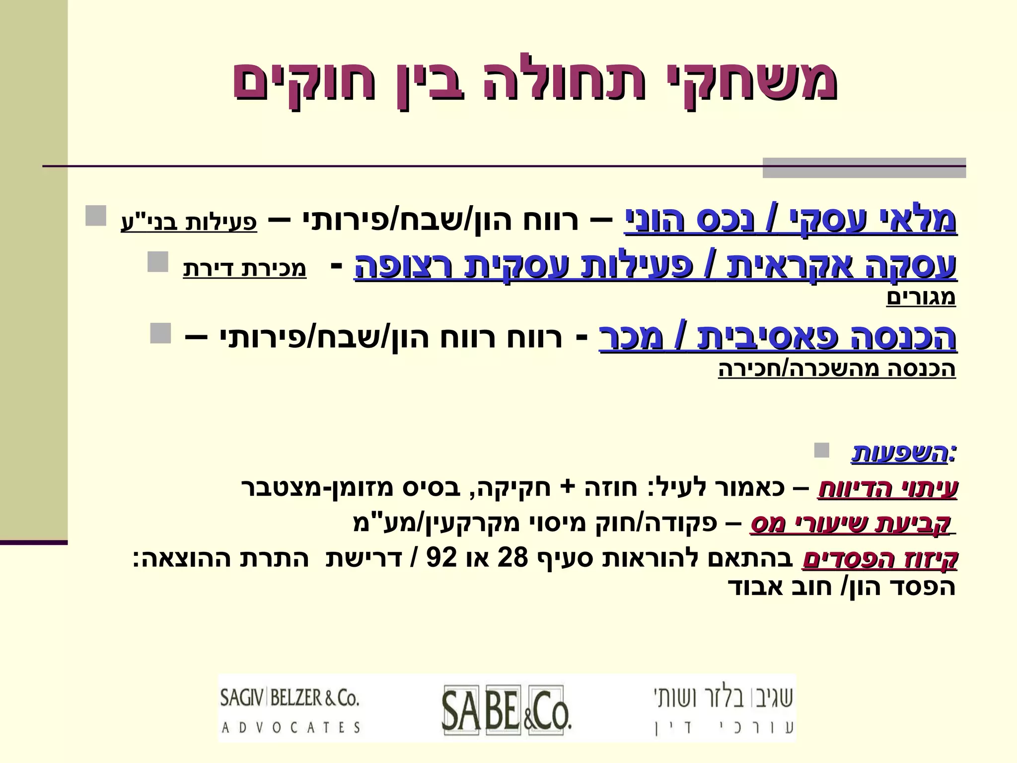 משחקי תחולה בין חוקים מלאי עסקי  /  נכס הוני  –  רווח הון / שבח / פירותי  –  פעילות בני " ע עסקה אקראית  /  פעילות עסקית רצופה   -  מכירת דירת מגורים הכנסה פאסיבית  /  מכר   -  רווח רווח הון / שבח / פירותי  –  הכנסה מהשכרה / חכירה השפעות : עיתוי הדיווח  – כאמור לעיל :  חוזה  +  חקיקה ,  בסיס מזומן - מצטבר קביעת שיעורי מס  – פקודה / חוק מיסוי מקרקעין / מע " מ  קיזוז הפסדים  בהתאם להוראות סעיף  28  או  92 /  דרישת  התרת ההוצאה :  הפסד הון /  חוב אבוד  