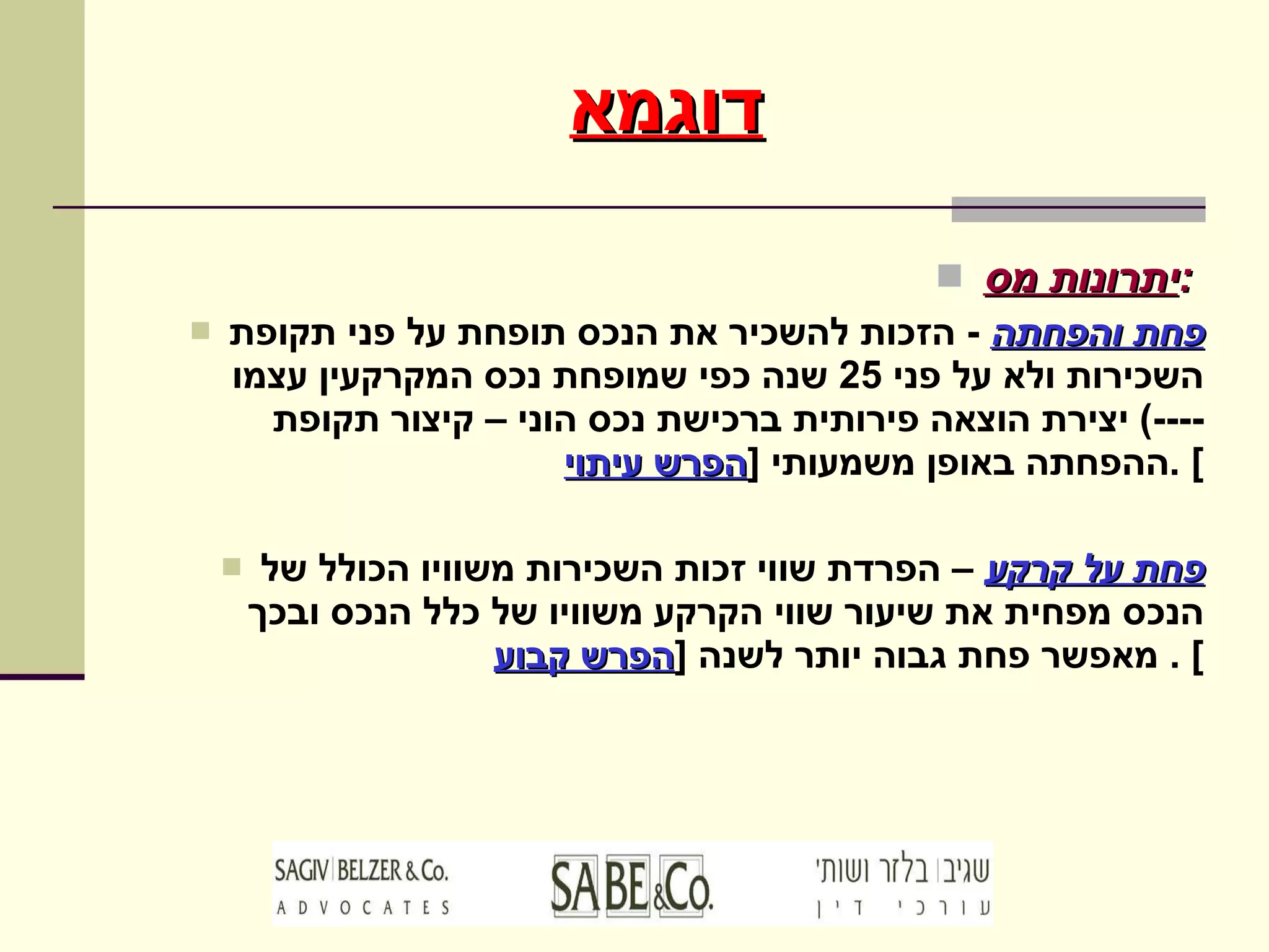 דוגמא יתרונות מס :   פחת והפחתה   -  הזכות להשכיר את הנכס תופחת על פני תקופת השכירות ולא על פני  25  שנה כפי שמופחת נכס המקרקעין עצמו  ----)  יצירת הוצאה פירותית ברכישת נכס הוני – קיצור תקופת ההפחתה באופן משמעותי  [ הפרש עיתוי ] . פחת על קרקע  – הפרדת שווי זכות השכירות משוויו הכולל של הנכס מפחית את שיעור שווי הקרקע משוויו של כלל הנכס ובכך מאפשר פחת גבוה יותר לשנה  [ הפרש קבוע ] .  