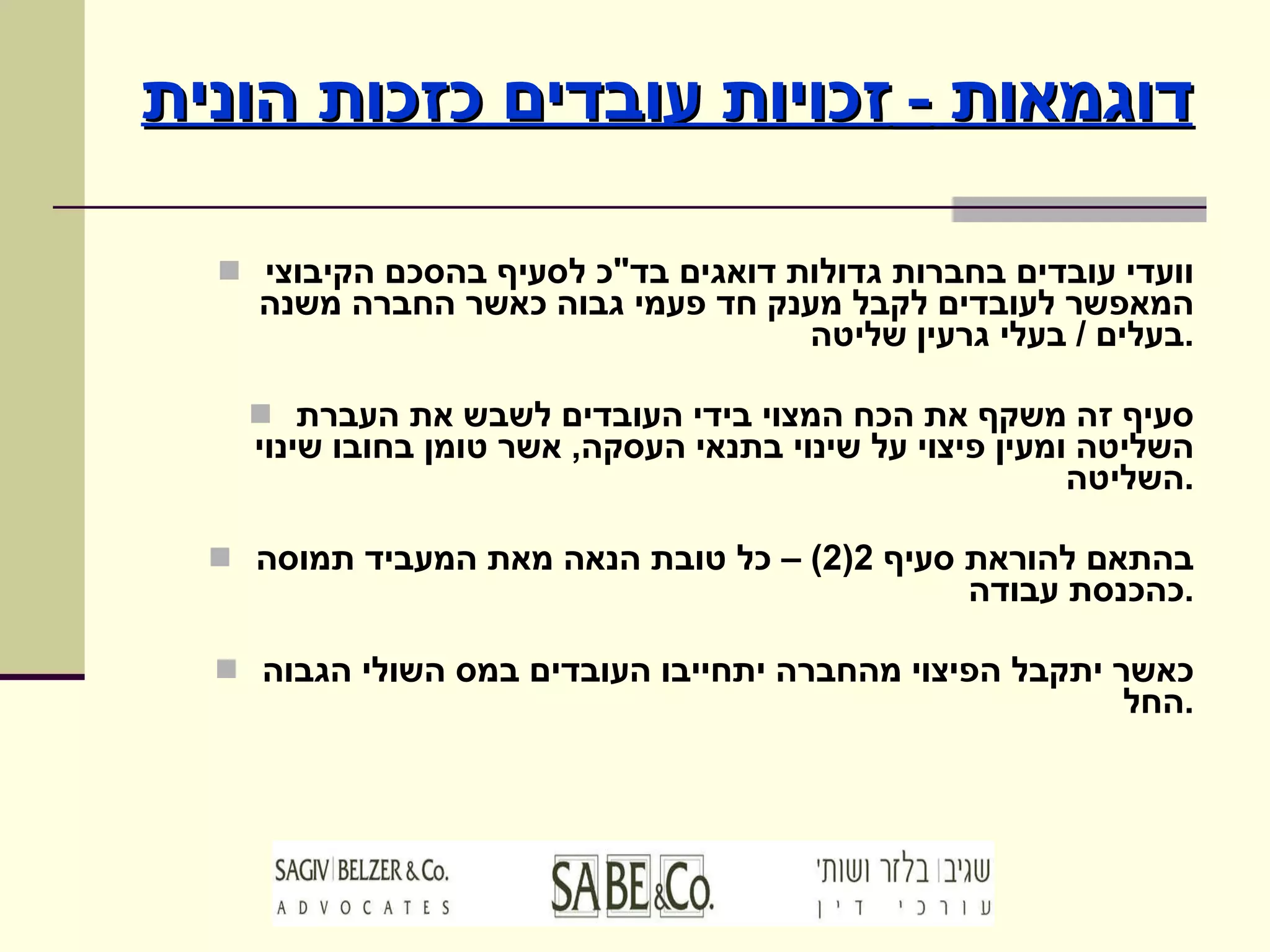 דוגמאות  -  זכויות עובדים כזכות הונית וועדי עובדים בחברות גדולות דואגים בד " כ לסעיף בהסכם הקיבוצי המאפשר לעובדים לקבל מענק חד פעמי גבוה כאשר החברה משנה בעלים  /  בעלי גרעין שליטה . סעיף זה משקף את הכח המצוי בידי העובדים לשבש את העברת השליטה ומעין פיצוי על שינוי בתנאי העסקה ,  אשר טומן בחובו שינוי השליטה . בהתאם להוראת סעיף  2(2) –  כל טובת הנאה מאת המעביד תמוסה כהכנסת עבודה . כאשר יתקבל הפיצוי מהחברה יתחייבו העובדים במס השולי הגבוה החל . 