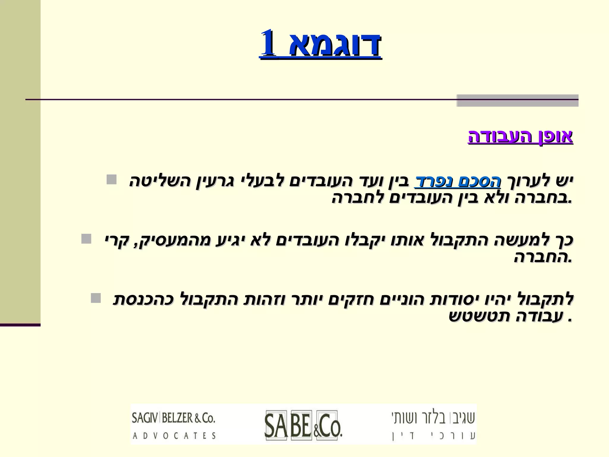 דוגמא  1 אופן העבודה יש לערוך  הסכם נפרד  בין ועד העובדים לבעלי גרעין השליטה בחברה ולא בין העובדים לחברה . כך למעשה התקבול אותו יקבלו העובדים לא יגיע מהמעסיק ,  קרי החברה . לתקבול יהיו יסודות הוניים חזקים יותר וזהות התקבול כהכנסת עבודה תטשטש .  