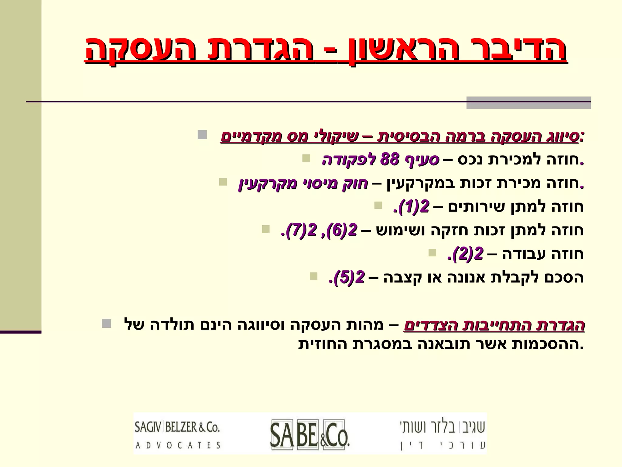 הדיבר הראשון  -  הגדרת העסקה סיווג העסקה ברמה הבסיסית – שיקולי מס מקדמיים : חוזה למכירת נכס –  סעיף  88  לפקודה . חוזה מכירת זכות במקרקעין –  חוק מיסוי מקרקעין . חוזה למתן שירותים –  2(1). חוזה למתן זכות חזקה ושימוש –  2(6), 2(7). חוזה עבודה –  2(2). הסכם לקבלת אנונה או קצבה –  2(5). הגדרת התחייבות הצדדים  – מהות העסקה וסיווגה הינם תולדה של ההסכמות אשר תובאנה במסגרת החוזית . 