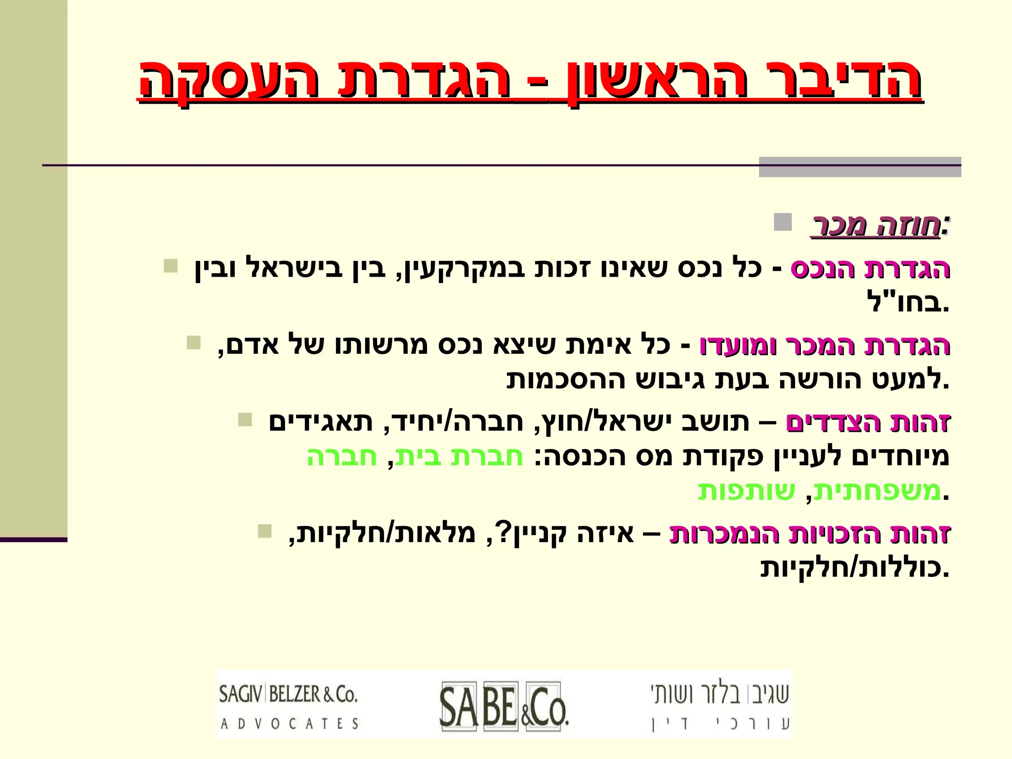 חוזה מכר : הגדרת הנכס   -  כל נכס שאינו זכות במקרקעין ,  בין בישראל ובין בחו " ל . הגדרת המכר ומועדו   -  כל אימת שיצא נכס מרשותו של אדם ,  למעט הורשה בעת גיבוש ההסכמות . זהות הצדדים  – תושב ישראל / חוץ ,  חברה / יחיד ,  תאגידים מיוחדים לעניין פקודת מס הכנסה :  חברת בית ,  חברה משפחתית ,  שותפות . זהות הזכויות הנמכרות  – איזה קניין ?,  מלאות / חלקיות ,  כוללות / חלקיות . הדיבר הראשון  -  הגדרת העסקה 