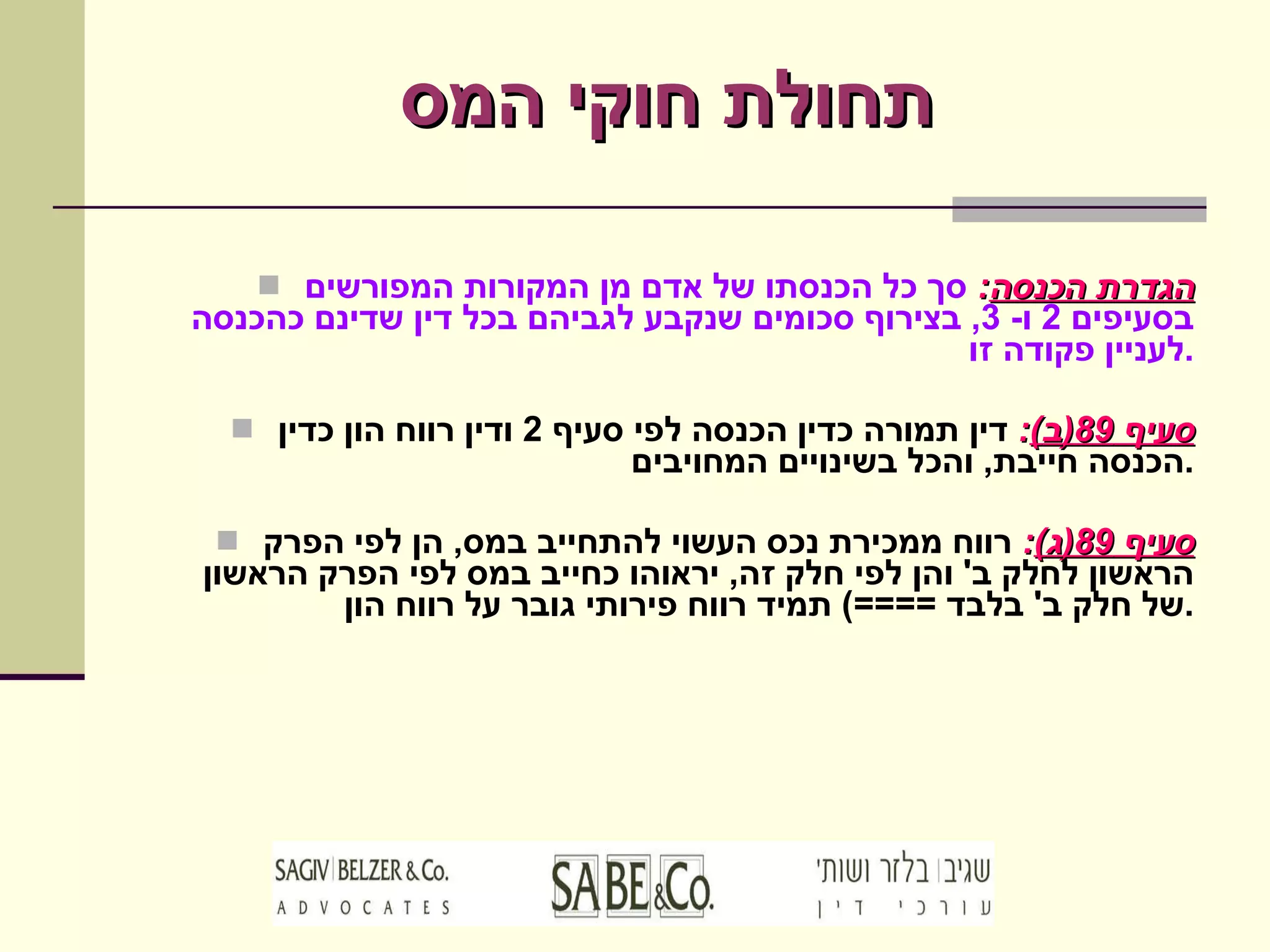 תחולת חוקי המס הגדרת הכנסה :   סך כל הכנסתו של אדם מן המקורות המפורשים בסעיפים  2  ו - 3,  בצירוף סכומים שנקבע לגביהם בכל דין שדינם כהכנסה לעניין פקודה זו . סעיף  89( ב ) :   דין תמורה כדין הכנסה לפי סעיף  2  ודין רווח הון כדין הכנסה חייבת ,  והכל בשינויים המחויבים . סעיף  89( ג ) :   רווח ממכירת נכס העשוי להתחייב במס ,  הן לפי הפרק הראשון לחלק ב '  והן לפי חלק זה ,  יראוהו כחייב במס לפי הפרק הראשון של חלק ב '  בלבד  ====)  תמיד רווח פירותי גובר על רווח הון . 