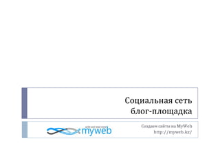 Социальная сетьблог-площадка Создаем сайты на MyWeb  http://myweb.kz/ 