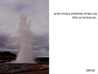 299-25 גם השדות מחוממים בעזרת המים הגיאותרמיים הללו . 