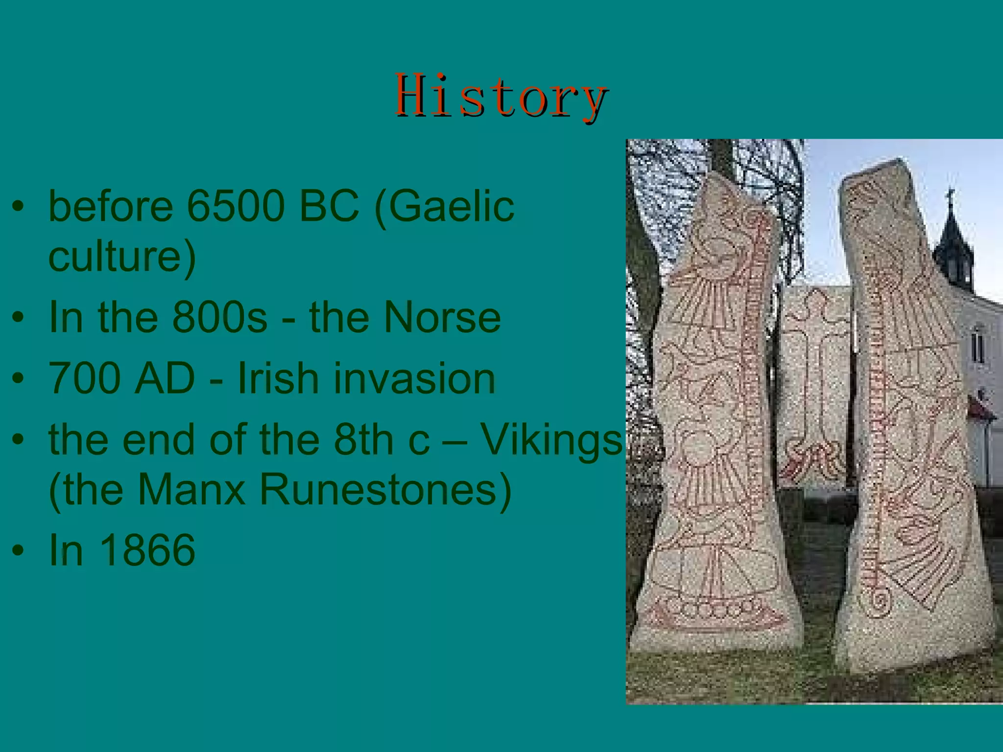 History before 6500 BC   (Gaelic culture) In the 800s   - the Norse  700 AD - Irish invasion  the end of the 8th c   – Vikings (the Manx Runestones) In 1866  
