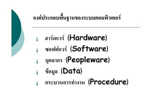 องคประกอบพื้นฐานของระบบคอมพิวเตอร

 ¡   ฮารดแวร (Hardware)
 ¡   ซอฟตแวร (Software)
 ¡   บุคลากร (Peopleware)
 ¡   ขอมูล (Data)
 ¡   กระบวนการทํางาน (Procedure)
 