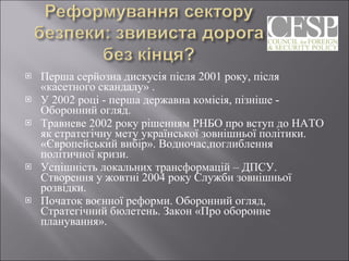 Перша серйозна дискусія після 2001 року, після «касетного скандалу» . У 2002 році - перша державна комісія, пізніше - Оборонний огляд.  Травневе 2002 року рішенням РНБО про вступ до НАТО як стратегічну мету української зовнішньої політики. «Європейський вибір». Водночас,поглиблення політичної кризи.  Успішність локальних трансформацій – ДПСУ. Створення у жовтні 2004 року Служби зовнішньої розвідки.  Початок воєнної реформи. Оборонний огляд, Стратегічний бюлетень. Закон «Про оборонне планування». 