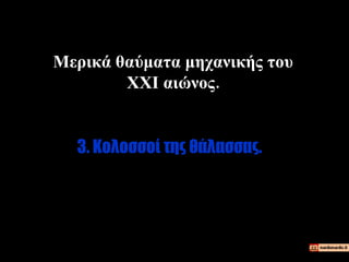 3.  Κολοσσοί της θάλασσας.  Μερικά θαύματα μηχανικής του  XXI  αιώνος.  