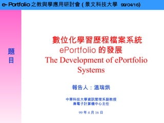 數位化學習 歷程檔案系統 ePortfolio 的發展 The Development of ePortfolio  Systems 報告人 ： 溫瑞烘 中華科技大學資訊管理系副教授 兼電子計算機中心主任 99 年 4 月 16 日 題目 