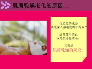 肌膚乾燥老化的原因 … 化妝品的成分 要能深入滲透皮膚才有效 ? 經常使用美白 或是抗老化妝品， 其實是 肌膚乾燥的元兇 。 