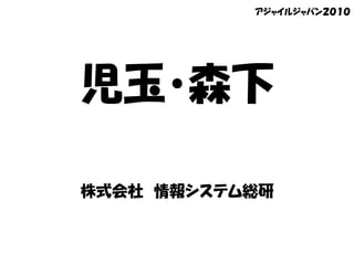 アジャイルジャパン２０１０




児玉・森下

株式会社 情報システム総研
 