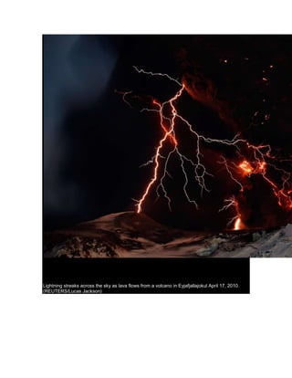 Lightning streaks across the sky as lava flows from a volcano in Eyjafjallajokul April 17, 2010. (REUTERS/Lucas Jackson) <br />2<br />The volcano in southern Iceland's Eyjafjallajokull glacier sends ash into the air just prior to sunset ON Friday, April 16, 2010. Thick drifts of volcanic ash blanketed parts of rural Iceland on Friday as a vast, invisible plume of grit drifted over Europe, emptying the skies of planes and sending hundreds of thousands in search of hotel rooms, train tickets or rental cars. (AP Photo/Brynjar Gauti) # <br />3<br />Long lens view of farm near the Eyjafjallajokull volcano as it continues to billow smoke and ash during an eruption late on April 17, 2010. (HALLDOR KOLBEINS/AFP/Getty Images) # <br />4<br />A car is seen driving near Kirkjubaejarklaustur, Iceland, through the ash from the volcano eruption under the Eyjafjallajokull glacier on Thursday April 15, 2010. (AP Photo/Omar Oskarsson) # <br />5<br />Chunks of ice from a glacial flood triggered by a volcanic eruption lie in front of the still-erupting volcano near Eyjafjallajokul on April 17, 2010. (REUTERS/Lucas Jackson) # <br />6<br />Ash covers vegetation in Eyjafjallasveit, southern Iceland April 17, 2010. (REUTERS/Ingolfur Juliusson) # <br />7<br />This aerial photo shows the Eyjafjallajokull volcano billowing smoke and ash on April 17, 2010. (HALLDOR KOLBEINS/AFP/Getty Images) # <br />8<br />A woman stands near a waterfall that has been dirtied by ash that has accumulated from the plume of an erupting volcano near Eyjafjallajokull, Iceland on April 18, 2010. (REUTERS/Lucas Jackson) # <br />9<br />Horses fight near the town of Sulfoss, Iceland as a volcano in Eyjafjallajokull erupts on April 17, 2010. (REUTERS/Lucas Jackson) # <br />10<br />Farmer Thorarinn Olafsson tries to lure his horse back to the stable as a cloud of black ash looms overhead in Drangshlid at Eyjafjoll on April 17, 2010. (REUTERS/Ingolfur Juliusson) # <br />11<br />A small plane (upper left) flies past smoke and ash billowing from a volcano in Eyjafjallajokul, Iceland on April 17, 2010. (REUTERS/Lucas Jackson) # <br />12<br />Smoke billows from a volcano in Eyjafjallajokull on April 16, 2010. (HALLDOR KOLBEINS/AFP/Getty Images) # <br />13<br />The sun sets in a sky dusted with ash, over Lake Geneva, as seen from the Lavaux Vineyard Terraces, a UNESCO site in Switzerland, on April 17, 2010. (FABRICE COFFRINI/AFP/Getty Images) # <br />14<br />The volcano in southern Iceland's Eyjafjallajokull glacier sends ash into the air Saturday, April 17, 2010. (AP Photo/Brynjar Gauti) # <br />15<br />Farmers team up to rescue cattle from exposure to the toxic volcanic ash at a farm in Nupur, Iceland, as the volcano in southern Iceland's Eyjafjallajokull glacier sends ash into the air Saturday, April 17, 2010. (AP Photo/Brynjar Gauti) # <br />16<br />A rescue team helps landowners to clear volcanic ash from a roof in Seljavellir, Iceland on April 18, 2010. (HALLDOR KOLBEINS/AFP/Getty Images) # <br />17<br />Sheep farmer Thorkell Eiriksson (R) and his brother-in-law Petur Runottsson work to seal a sheep barn, in case winds shift and ash from a volcano erupting across the valley lands on their farm, in Eyjafjallajokull April 17, 2010. The current season is when the spring lambs are born and such young animals are especially susceptible to volcanic ash in their lungs so they must be stored inside. (REUTERS/Lucas Jackson) # <br />18<br />A dark ash cloud looms over the Icelandic south coast April 17, 2010. (REUTERS/Ingolfur Juliusson) # <br />19<br />Lightning, smoke and lava above Iceland's Eyjafjallajokul volcano on April 17, 2010. (REUTERS/Lucas Jackson) # <br />20<br />View seen from a road leading to the Eyjafjallajokull volcano as it continues to billow smoke and ash during an eruption on April 17, 2010. (HALLDOR KOLBEINS/AFP/Getty Images) # <br />21<br />A man runs along the roadside, taking pictures of the Eyjafjallajokull volcano as it continues to billow smoke and ash during an eruption on April 17, 2010. (HALLDOR KOLBEINS/AFP/Getty Images) # <br />22<br />A huge ash cloud creeps over the Icelandic south coast April 16, 2010. (REUTERS/Ingolfur Juliusson) # <br />23<br />Wearing a mask and goggles to protect against the smoke, dairy farmer Berglind Hilmarsdottir from Nupur, Iceland, looks for cattle lost in ash clouds, Saturday, April 17, 2010. (AP Photo/Brynjar Gauti) # <br />24<br />A farmer checks muddy volcanic ash on his land in Iceland on April 18, 2010. (HALLDOR KOLBEINS/AFP/Getty Images) # <br />25<br />This aerial image shows the crater spewing ash and plumes of grit at the summit of the volcano in southern Iceland's Eyjafjallajokull glacier Saturday April 17, 2010. (AP Photo/Arnar Thorisson/Helicopter.is) # <br />26<br />A pilot takes pictures of the Eyjafjallajokull volcano billowing smoke and ash during an eruption on April 17, 2010. (HALLDOR KOLBEINS/AFP/Getty Images) # <br />27<br />Construction crews repair a road damaged by floods from glacial melting caused by a volcano in Eyjafjallajokull, Iceland April 17, 2010. (REUTERS/Lucas Jackson) # <br />28<br />Horses graze in a field near the Eyjafjallajokull volcano as it continues to billow dark smoke and ash during an eruption late on April 17, 2010. (HALLDOR KOLBEINS/AFP/Getty Images) # <br />29<br />Ingi Sveinbjoernsso leads his horses on a road covered volcanic ash back to his barn in Yzta-baeli, Iceland on April 18, 2010. They come galloping out of the volcanic storm, hooves muffled in the ash, manes flying. 24 hours earlier he had lost the shaggy Icelandic horses in an ash cloud that turned day into night, blanketing the landscape in sticky gray mud. (HALLDOR KOLBEINS/AFP/Getty Images) # <br />30<br />The ash plume of southwestern Iceland's Eyjafjallajokull volcano streams southwards over the Northern Atlantic Ocean in a satellite photograph made April 17, 2010. The erupting volcano in Iceland sent new tremors on April 19, but the ash plume which has caused air traffic chaos across Europe has dropped to a height of about 2 km (1.2 mi), the Meteorological Office said. (REUTERS/NERC Satellite Receiving Station, Dundee University, Scotland) # <br />31<br />A woman makes a phone call in the empty arrival hall of Prague's Ruzyne Airport after all flights were grounded due to volcanic ash in the skies coming from Iceland April 18, 2010. Air travel across much of Europe was paralyzed for a fourth day on Sunday by a huge cloud of volcanic ash, but Dutch and German test flights carried out without apparent damage seemed to offer hope of respite. (REUTERS/David W Cerny) # <br />32<br />Lava and lightning light the crater of Eyjafjallajokul volcano on April 17, 2010. (REUTERS/Lucas Jackson) # <br />33<br />The first of 3 photos by Olivier Vandeginste, taken 10 km east of Hvolsvollur at a distance 25 km from the Eyjafjallajokull craters on April 18th, 2010. Lightning and motion-blurred ash appear in this 15-second exposure. (© Olivier Vandeginste) # <br />34<br />The second of 3 photos by Olivier Vandeginste, taken 25 km from the Eyjafjallajokull craters on April 18th, 2010. The ash plume is lit from within by multiple flashes of lightning in this 168 second exposure. (© Olivier Vandeginste) # <br />