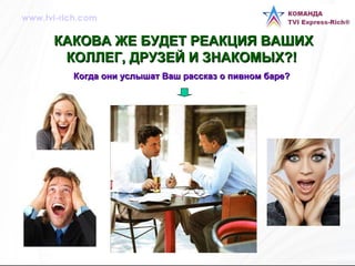 КАКОВА ЖЕ БУДЕТ РЕАКЦИЯ ВАШИХ КОЛЛЕГ, ДРУЗЕЙ И ЗНАКОМЫХ?! Когда они услышат Ваш рассказ о пивном баре? www.tvi-rich.com 