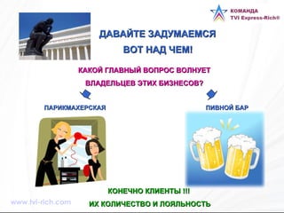 ДАВАЙТЕ ЗАДУМАЕМСЯ  ВОТ НАД ЧЕМ!   ПАРИКМАХЕРСКАЯ ПИВНОЙ БАР КАКОЙ ГЛАВНЫЙ ВОПРОС ВОЛНУЕТ ВЛАДЕЛЬЦЕВ ЭТИХ БИЗНЕСОВ? КОНЕЧНО КЛИЕНТЫ !!! ИХ КОЛИЧЕСТВО И ЛОЯЛЬНОСТЬ www.tvi-rich.com 