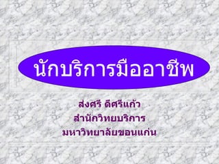 การเป็นนักบริการมืออาชีพ Songsri Deesrikaew Khon Kaen university Thailand CEO for  library service 