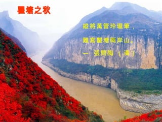 瞿塘之秋 縱將萬管玲瓏筆， 難寫瞿塘兩岸山。 —  張問陶 （清） 